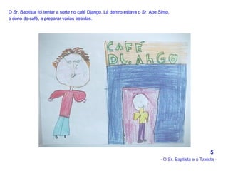 O Sr. Baptista foi tentar a sorte no café Django. Lá dentro estava o Sr. Abe Sinto, o dono do café, a preparar várias bebidas.   5 - O Sr. Baptista e o Taxista - 