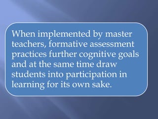 When implemented by master
teachers, formative assessment
practices further cognitive goals
and at the same time draw
students into participation in
learning for its own sake.
 