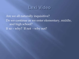 Are we all naturally inquisitive?
Do we continue as we enter elementary, middle,
and high school?
If so – why? If not - why not?
 