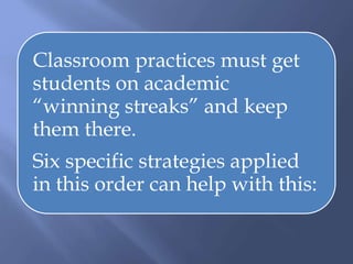 Classroom practices must get
students on academic
“winning streaks” and keep
them there.
Six specific strategies applied
in this order can help with this:
 