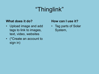 “Thinglink”
What does it do?
• Upload image and add
tags to link to images,
text, video, websites
• (*Create an account to
sign in)
How can I use it?
• Tag parts of Solar
System,
 