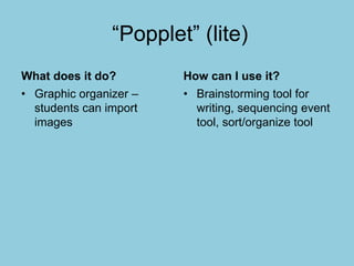 “Popplet” (lite)
What does it do?
• Graphic organizer –
students can import
images
How can I use it?
• Brainstorming tool for
writing, sequencing event
tool, sort/organize tool
 