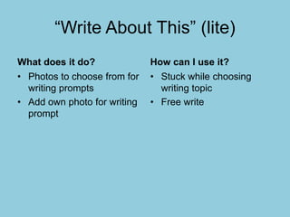 “Write About This” (lite)
What does it do?
• Photos to choose from for
writing prompts
• Add own photo for writing
prompt
How can I use it?
• Stuck while choosing
writing topic
• Free write
 
