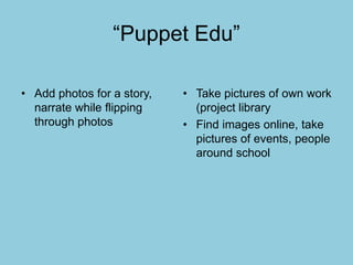 “Puppet Edu”
• Add photos for a story,
narrate while flipping
through photos
• Take pictures of own work
(project library
• Find images online, take
pictures of events, people
around school
 