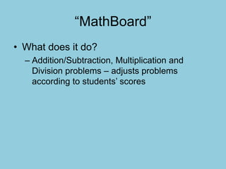 “MathBoard”
• What does it do?
– Addition/Subtraction, Multiplication and
Division problems – adjusts problems
according to students’ scores
 