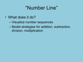 “Number Line”
• What does it do?
– Visualize number sequences
– Model strategies for addition, subtraction,
division, multiplication
 