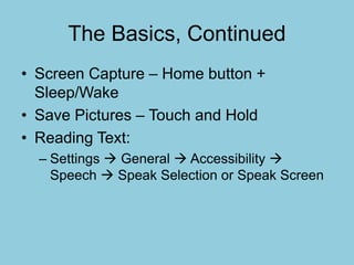 The Basics, Continued
• Screen Capture – Home button +
Sleep/Wake
• Save Pictures – Touch and Hold
• Reading Text:
– Settings  General  Accessibility 
Speech  Speak Selection or Speak Screen
 