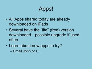 Apps!
• All Apps shared today are already
downloaded on iPads
• Several have the “lite” (free) version
downloaded…possible upgrade if used
often
• Learn about new apps to try?
– Email John or I…
 