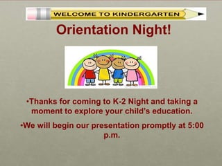 Orientation Night!
•Thanks for coming to K-2 Night and taking a
moment to explore your child’s education.
•We will begin our presentation promptly at 5:00
p.m.
 