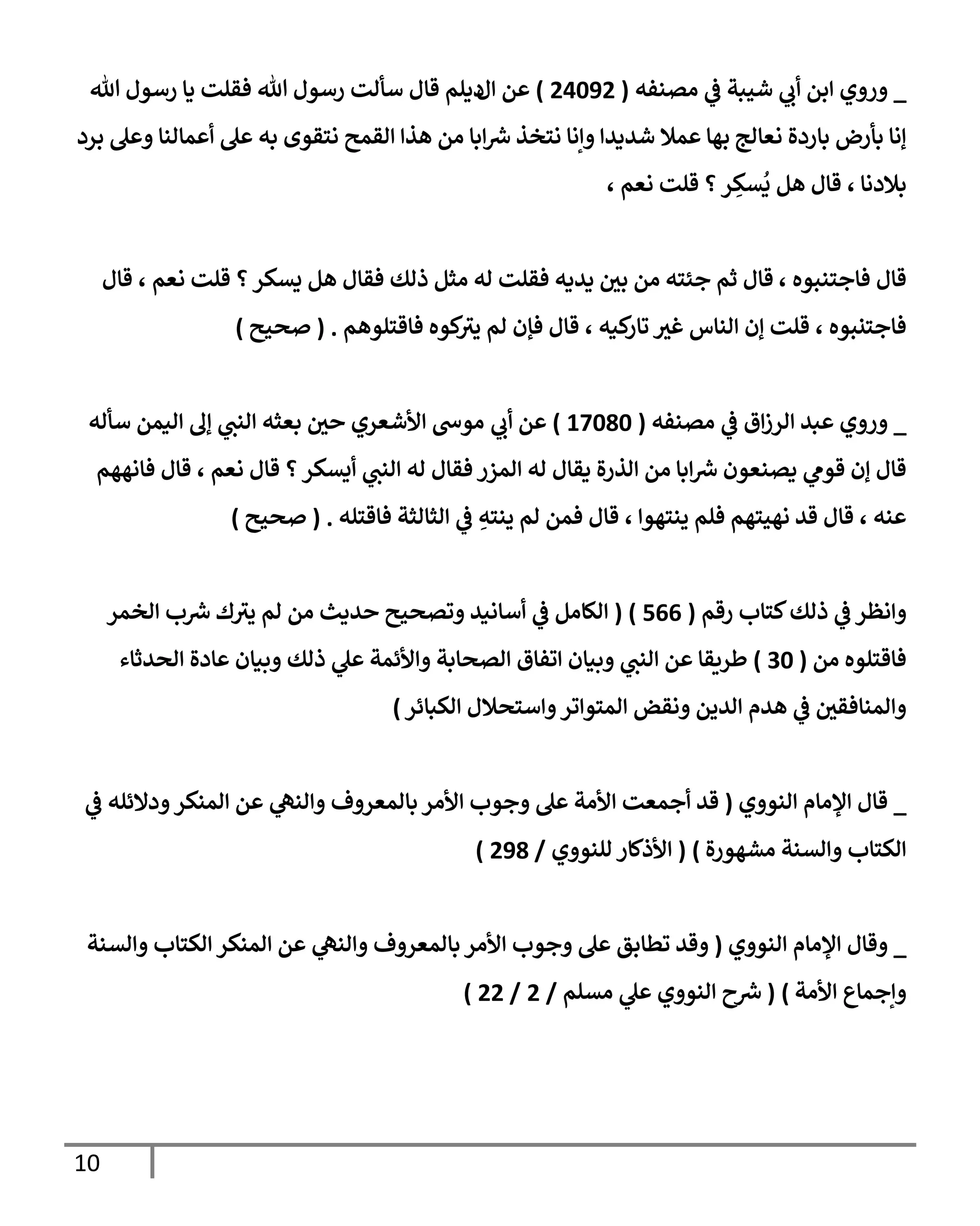 10
_
‫مصنفه‬ ‫ي‬
‫ض‬ ‫شيبة‬ ‫ي‬
‫أب‬ ‫إبن‬ ‫وروي‬
(
24092
)
‫عن‬
‫إل‬
‫تل‬ ‫رسول‬ ‫يإ‬ ‫فقلت‬ ‫تل‬ ‫رسول‬ ‫سألت‬ ‫قإل‬ ‫ديلم‬
‫نعإلج‬ ‫بإردة‬ ‫بأرض‬ ‫ؤنإ‬
‫بهإ‬
‫برد‬ ‫وعل‬ ‫أعمإلنإ‬ ‫عل‬ ‫به‬ ‫نتقوى‬ ‫إلقمح‬ ‫هذإ‬ ‫من‬ ‫إبإ‬‫ش‬ ‫نتخذ‬ ‫وإنإ‬ ‫شديدإ‬ ‫عمةل‬
‫بةلدنإ‬
،
، ‫نعم‬ ‫قلت‬ ‫؟‬‫ر‬ ِ
‫سك‬
ُ
‫ي‬ ‫هل‬ ‫قإل‬
، ‫فإجتنبوه‬ ‫قإل‬
‫قإل‬ ، ‫نعم‬ ‫قلت‬ ‫؟‬‫يسكر‬ ‫هل‬ ‫فقإل‬ ‫ذلك‬ ‫مثل‬ ‫له‬ ‫فقلت‬ ‫يديه‬ ‫بي‬ ‫من‬ ‫جئته‬ ‫ثم‬ ‫قإل‬
‫فإقتلوهم‬ ‫كوه‬
‫يي‬ ‫لم‬ ‫فؤن‬ ‫قإل‬ ، ‫كيه‬
‫تإر‬ ‫غي‬ ‫إلنإس‬ ‫ؤن‬ ‫قلت‬ ، ‫فإجتنبوه‬
.
(
‫صحيح‬
)
_
‫ي‬
‫ض‬ ‫إق‬‫ز‬‫إلر‬ ‫عبد‬ ‫وروي‬
‫مصنفه‬
(
17080
)
‫ي‬
‫أب‬ ‫عن‬
‫سأله‬ ‫إليمن‬ ‫ؤل‬ ‫ي‬
‫إلنب‬ ‫بعثه‬ ‫حي‬ ‫إألشعري‬ ‫موخ‬
‫فإنههم‬ ‫قإل‬ ، ‫نعم‬ ‫قإل‬ ‫؟‬‫أيسكر‬ ‫ي‬
‫إلنب‬ ‫له‬ ‫فقإل‬ ‫إلمزر‬ ‫له‬ ‫يقإل‬ ‫إلذرة‬ ‫من‬ ‫إبإ‬‫ش‬ ‫يصنعون‬ ‫ي‬
‫قوم‬ ‫ؤن‬ ‫قإل‬
‫فإقتله‬ ‫إلثإلثة‬ ‫ي‬
‫ض‬ ِ
‫ينته‬ ‫لم‬ ‫فمن‬ ‫قإل‬ ، ‫ينتهوإ‬ ‫فلم‬ ‫نهيتهم‬ ‫قد‬ ‫قإل‬ ، ‫عنه‬
.
(
‫صحيح‬
)
‫ذلك‬ ‫ي‬
‫ض‬ ‫وإنظر‬
‫رقم‬ ‫كتإب‬
(
566
)
(
‫إلخمر‬ ‫ب‬‫ش‬ ‫ك‬‫يي‬ ‫لم‬ ‫من‬ ‫حديث‬ ‫وتصحيح‬ ‫أسإنيد‬ ‫ي‬
‫ض‬ ‫إلكإمل‬
‫من‬ ‫فإقتلوه‬
(
30
)
‫إلحدثإء‬ ‫عإدة‬ ‫وبيإن‬ ‫ذلك‬ ‫ي‬
‫عل‬ ‫وإألئمة‬ ‫إلصحإبة‬ ‫إتفإق‬ ‫وبيإن‬ ‫ي‬
‫إلنب‬ ‫عن‬ ‫طريقإ‬
‫إلكبإئر‬ ‫وإستحةلل‬‫إلمتوإتر‬ ‫ونقض‬ ‫إلدين‬ ‫هدم‬ ‫ي‬
‫ض‬ ‫وإلمنإفقي‬
)
_
‫إلنووي‬ ‫إؤلمإم‬ ‫قإل‬
(
‫ي‬
‫ض‬ ‫ودإلئله‬‫إلمنكر‬ ‫عن‬ ‫ي‬
‫وإلنه‬ ‫بإلمعروف‬ ‫إألمر‬ ‫وجوب‬ ‫عل‬ ‫إألمة‬ ‫أجمعت‬ ‫قد‬
‫مشهورة‬ ‫وإلسنة‬ ‫إلكتإب‬
)
(
‫للنووي‬ ‫إألذكإر‬
/
298
)
_
‫إلنووي‬ ‫إؤلمإم‬ ‫وقإل‬
(
‫و‬
‫وإلسنة‬ ‫إلكتإب‬ ‫إلمنكر‬ ‫عن‬ ‫ي‬
‫وإلنه‬ ‫بإلمعروف‬ ‫إألمر‬ ‫وجوب‬ ‫عل‬ ‫تطإبق‬ ‫قد‬
‫إألمة‬ ‫وإجمإع‬
)
(
‫مسلم‬ ‫ي‬
‫عل‬ ‫إلنووي‬ ‫ح‬‫ش‬
/
2
/
22
)
 