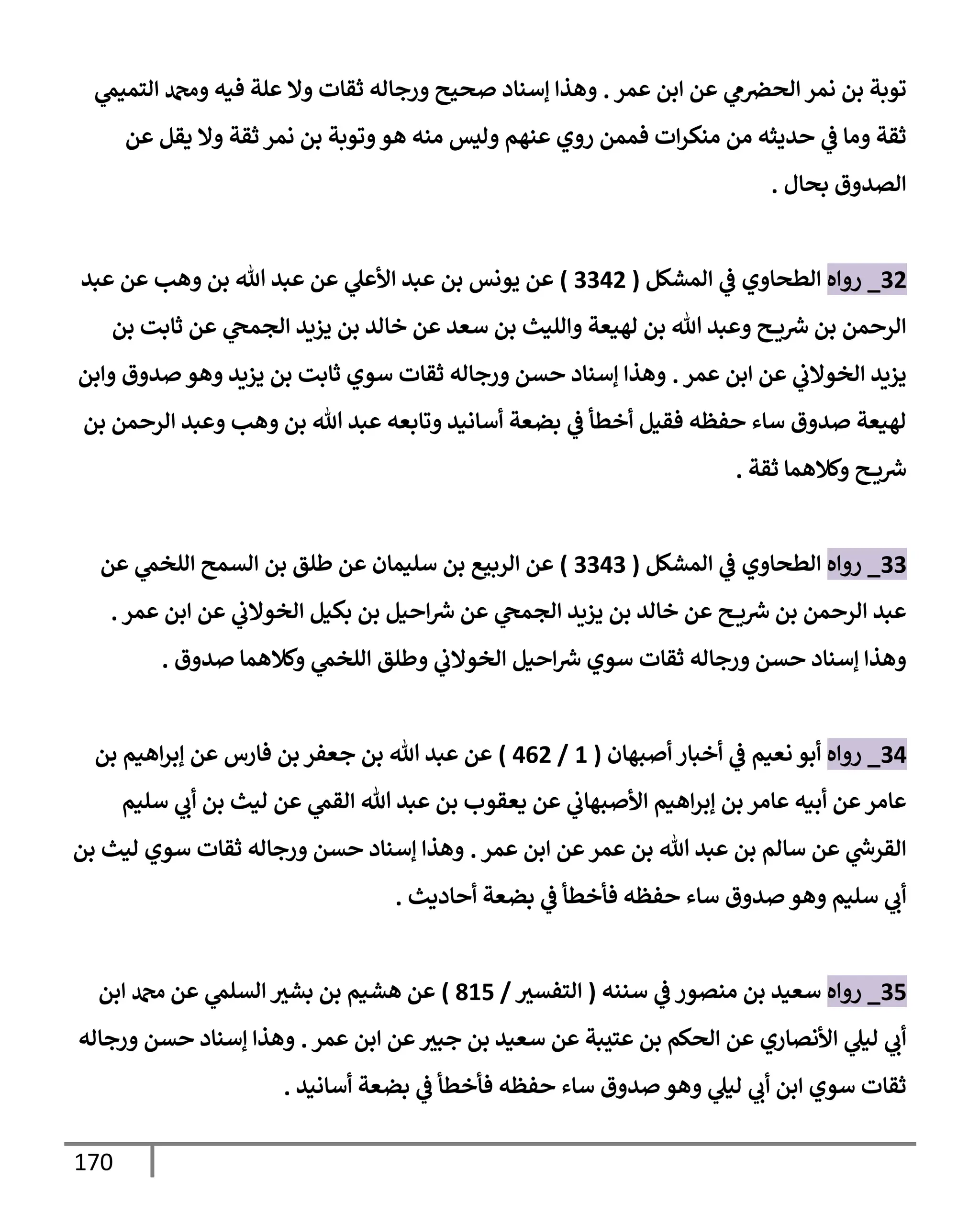 170
‫عمر‬ ‫إبن‬ ‫عن‬ ‫ي‬
‫م‬‫إلحض‬ ‫نمر‬ ‫بن‬ ‫توبة‬
.
‫ي‬
‫إلتميم‬ ‫ودمحم‬ ‫فيه‬ ‫علة‬ ‫وإل‬ ‫ثقإت‬ ‫ورجإله‬ ‫صحيح‬ ‫ؤسنإد‬ ‫وهذإ‬
‫عن‬ ‫يقل‬ ‫وإل‬ ‫ثقة‬ ‫نمر‬ ‫بن‬ ‫وتوبة‬‫هو‬ ‫منه‬ ‫وليس‬ ‫عنهم‬ ‫روي‬ ‫فممن‬ ‫إت‬‫ر‬‫منك‬ ‫من‬ ‫حديثه‬ ‫ي‬
‫ض‬ ‫ومإ‬ ‫ثقة‬
‫بحإل‬ ‫إلصدوق‬
.
32
_
‫روإه‬
‫إلمشكل‬ ‫ي‬
‫ض‬ ‫إلطحإوي‬
(
3342
)
‫عبد‬ ‫عن‬ ‫وهب‬ ‫بن‬ ‫تل‬ ‫عبد‬ ‫عن‬ ‫ي‬
‫إألعل‬ ‫عبد‬ ‫بن‬ ‫يونس‬ ‫عن‬
‫بن‬ ‫ثإبت‬ ‫عن‬ ‫ي‬
‫إلجمح‬ ‫يزيد‬ ‫بن‬ ‫خإلد‬ ‫عن‬ ‫سعد‬ ‫بن‬ ‫وإلليث‬ ‫لهيعة‬ ‫بن‬ ‫تل‬ ‫وعبد‬ ‫ح‬ ‫ي‬‫ش‬ ‫بن‬ ‫إلرحمن‬
‫عمر‬ ‫إبن‬ ‫عن‬ ‫ي‬
‫إلخوإلب‬ ‫يزيد‬
.
‫وإبن‬ ‫صدوق‬ ‫وهو‬ ‫يزيد‬ ‫بن‬ ‫ثإبت‬ ‫سوي‬ ‫ثقإت‬ ‫ورجإله‬ ‫حسن‬ ‫ؤسنإد‬ ‫وهذإ‬
‫بن‬ ‫إلرحمن‬ ‫وعبد‬ ‫وهب‬ ‫بن‬ ‫تل‬ ‫عبد‬ ‫وتإبعه‬ ‫أسإنيد‬ ‫بضعة‬ ‫ي‬
‫ض‬ ‫أخطأ‬ ‫فقيل‬ ‫حفظه‬ ‫سإء‬ ‫صدوق‬ ‫لهيعة‬
‫ثقة‬ ‫وكةلهمإ‬ ‫ح‬ ‫ي‬‫ش‬
.
33
_
‫روإه‬
‫إلمشكل‬ ‫ي‬
‫ض‬ ‫إلطحإوي‬
(
3343
)
‫عن‬ ‫ي‬
‫إللخم‬ ‫إلسمح‬ ‫بن‬ ‫طلق‬ ‫عن‬ ‫سليمإن‬ ‫بن‬ ‫إلربيع‬ ‫عن‬
‫عمر‬ ‫إبن‬ ‫عن‬ ‫ي‬
‫إلخوإلب‬ ‫بكيل‬ ‫بن‬ ‫إحيل‬‫ش‬ ‫عن‬ ‫ي‬
‫إلجمح‬ ‫يزيد‬ ‫بن‬ ‫خإلد‬ ‫عن‬ ‫ح‬ ‫ي‬‫ش‬ ‫بن‬ ‫إلرحمن‬ ‫عبد‬
.
‫صدوق‬ ‫وكةلهمإ‬ ‫ي‬
‫إللخم‬ ‫وطلق‬ ‫ي‬
‫إلخوإلب‬ ‫إحيل‬‫ش‬ ‫سوي‬ ‫ثقإت‬ ‫ورجإله‬ ‫حسن‬ ‫ؤسنإد‬ ‫وهذإ‬
.
34
_
‫روإه‬
‫أصبهإن‬ ‫أخبإر‬ ‫ي‬
‫ض‬ ‫نعيم‬ ‫أبو‬
(
1
/
462
)
‫بن‬ ‫إهيم‬‫ر‬‫ؤب‬ ‫عن‬ ‫فإرس‬ ‫بن‬ ‫جعفر‬ ‫بن‬ ‫تل‬ ‫عبد‬ ‫عن‬
‫سليم‬ ‫ي‬
‫أب‬ ‫بن‬ ‫ليث‬ ‫عن‬ ‫ي‬
‫إلقم‬ ‫تل‬ ‫عبد‬ ‫بن‬ ‫يعقوب‬ ‫عن‬ ‫ي‬
‫إألصبهإب‬ ‫إهيم‬‫ر‬‫ؤب‬ ‫بن‬ ‫عإمر‬ ‫أبيه‬ ‫عن‬‫عإمر‬
‫عمر‬ ‫إبن‬ ‫عن‬‫عمر‬ ‫بن‬ ‫تل‬ ‫عبد‬ ‫بن‬ ‫سإلم‬ ‫عن‬ ‫ي‬
‫إلقرخ‬
.
‫بن‬ ‫ليث‬ ‫سوي‬ ‫ثقإت‬ ‫ورجإله‬ ‫حسن‬ ‫ؤسنإد‬ ‫وهذإ‬
‫أحإديث‬ ‫بضعة‬ ‫ي‬
‫ض‬ ‫فأخطأ‬ ‫حفظه‬ ‫سإء‬ ‫صدوق‬ ‫وهو‬ ‫سليم‬ ‫ي‬
‫أب‬
.
35
_
‫روإه‬
‫سننه‬ ‫ي‬
‫ض‬ ‫منصور‬ ‫بن‬ ‫سعيد‬
(
‫إلتفسي‬
/
815
)
‫إبن‬ ‫دمحم‬ ‫عن‬ ‫ي‬
‫إلسلم‬ ‫بشي‬ ‫بن‬ ‫هشيم‬ ‫عن‬
‫عمر‬ ‫إبن‬ ‫عن‬‫جبي‬ ‫بن‬ ‫سعيد‬ ‫عن‬ ‫عتيبة‬ ‫بن‬ ‫إلحكم‬ ‫عن‬ ‫إألنصإري‬ ‫ي‬
‫ليل‬ ‫ي‬
‫أب‬
.
‫ورجإله‬ ‫حسن‬ ‫ؤسنإد‬ ‫وهذإ‬
‫أسإنيد‬ ‫بضعة‬ ‫ي‬
‫ض‬ ‫فأخطأ‬ ‫حفظه‬ ‫سإء‬ ‫صدوق‬ ‫وهو‬ ‫ي‬
‫ليل‬ ‫ي‬
‫أب‬ ‫إبن‬ ‫سوي‬ ‫ثقإت‬
.
 