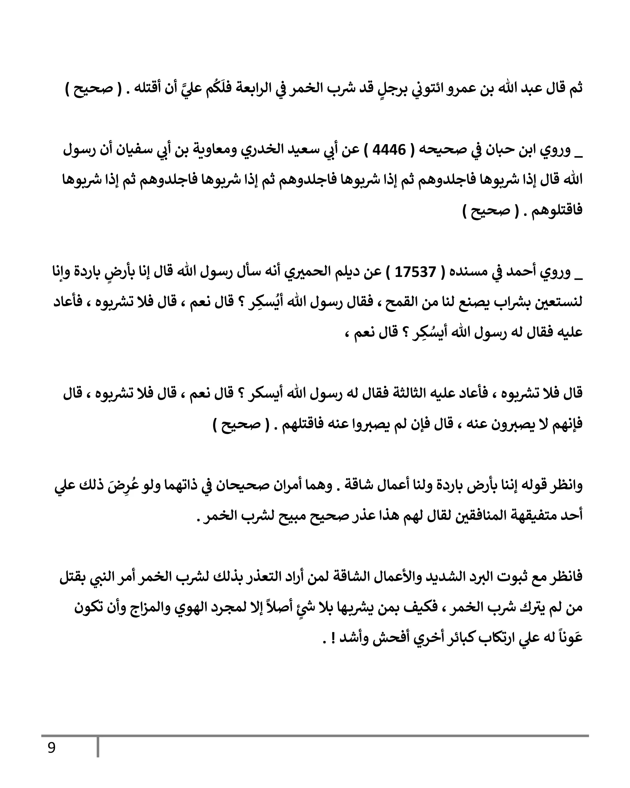 9
‫أقتله‬ ‫أن‬ َّ
‫ي‬
‫عل‬ ‫م‬
ُ
‫ك‬
َ
‫فل‬ ‫إبعة‬‫ر‬‫إل‬ ‫ي‬
‫ض‬ ‫إلخمر‬ ‫ب‬‫ش‬ ‫قد‬ ٍ
‫برجل‬ ‫ي‬
‫إئتوب‬ ‫عمرو‬ ‫بن‬ ‫تل‬ ‫عبد‬ ‫قإل‬ ‫ثم‬
.
(
‫صحيح‬
)
_
‫صحيحه‬ ‫ي‬
‫ض‬ ‫حبإن‬ ‫إبن‬ ‫وروي‬
(
4446
)
‫رسول‬ ‫أن‬ ‫سفيإن‬ ‫ي‬
‫أب‬ ‫بن‬ ‫ومعإوية‬ ‫إلخدري‬ ‫سعيد‬ ‫ي‬
‫أب‬ ‫عن‬
‫بوهإ‬‫ش‬ ‫ؤذإ‬ ‫ثم‬ ‫فإجلدوهم‬ ‫بوهإ‬‫ش‬ ‫ؤذإ‬ ‫ثم‬ ‫فإجلدوهم‬ ‫بوهإ‬‫ش‬ ‫ؤذإ‬ ‫ثم‬ ‫فإجلدوهم‬ ‫بوهإ‬‫ش‬ ‫ؤذإ‬ ‫قإل‬ ‫تل‬
‫فإقتلوهم‬
.
(
‫صحيح‬
)
_
‫ي‬
‫ض‬ ‫أحمد‬ ‫وروي‬
‫مسنده‬
(
17537
)
‫ديلم‬ ‫عن‬
‫ي‬‫إلحمي‬
‫وإنإ‬ ‫بإردة‬ ٍ
‫بأرض‬ ‫ؤنإ‬ ‫قإل‬ ‫تل‬ ‫رسول‬ ‫سأل‬ ‫أنه‬
‫إلقمح‬ ‫من‬ ‫لنإ‬ ‫يصنع‬ ‫إب‬‫برس‬ ‫لنستعي‬
،
‫نعم‬ ‫قإل‬ ‫؟‬‫ر‬ ِ
‫سك‬
ُ
‫أي‬ ‫تل‬ ‫رسول‬ ‫فقإل‬
،
‫بوه‬‫ترس‬ ‫فةل‬ ‫قإل‬
،
‫فأعإد‬
‫نعم‬ ‫قإل‬ ‫؟‬‫ر‬ ِ
‫ك‬ ُ
‫أيس‬ ‫تل‬ ‫رسول‬ ‫له‬ ‫فقإل‬ ‫عليه‬
،
‫بوه‬‫ترس‬ ‫فةل‬ ‫قإل‬
،
‫نعم‬ ‫قإل‬ ‫؟‬‫أيسكر‬ ‫تل‬ ‫رسول‬ ‫له‬ ‫فقإل‬ ‫إلثإلثة‬ ‫عليه‬ ‫فأعإد‬
،
‫بوه‬‫ترس‬ ‫فةل‬ ‫قإل‬
،
‫قإل‬
‫عنه‬ ‫ون‬‫يصي‬ ‫إل‬ ‫فؤنهم‬
،
‫فإقتلهم‬ ‫عنه‬ ‫وإ‬‫يصي‬ ‫لم‬ ‫فؤن‬ ‫قإل‬
.
(
‫صحيح‬
)
‫قوله‬ ‫وإنظر‬
‫شإقة‬ ‫أعمإل‬ ‫ولنإ‬ ‫بإردة‬ ‫بأرض‬ ‫ؤننإ‬
.
‫ي‬
‫عل‬ ‫ذلك‬ َ
‫ض‬ِ
‫ر‬
ُ
‫ع‬‫ولو‬ ‫ذإتهمإ‬ ‫ي‬
‫ض‬ ‫صحيحإن‬ ‫إن‬‫ر‬‫أم‬ ‫وهمإ‬
‫إلخمر‬ ‫ب‬‫لرس‬ ‫مبيح‬ ‫صحيح‬ ‫عذر‬ ‫هذإ‬ ‫لهم‬ ‫لقإل‬ ‫إلمنإفقي‬ ‫متفيقهة‬ ‫أحد‬
.
‫بقتل‬ ‫ي‬
‫إلنب‬ ‫أمر‬ ‫إلخمر‬ ‫ب‬‫لرس‬ ‫بذلك‬ ‫إلتعذر‬ ‫إد‬‫ر‬‫أ‬ ‫لمن‬ ‫إلشإقة‬ ‫وإألعمإل‬ ‫إلشديد‬ ‫د‬‫إلي‬ ‫ثبوت‬ ‫مع‬ ‫فإنظر‬
‫تكون‬ ‫وأن‬ ‫إج‬‫ز‬‫وإلم‬ ‫إلهوي‬ ‫لمجرد‬ ‫ؤإل‬
ً
‫أصال‬ ٍ
‫ئ‬‫خ‬ ‫بةل‬ ‫هإ‬‫ب‬‫يرس‬ ‫بمن‬ ‫فكيف‬ ،‫إلخمر‬ ‫ب‬‫ش‬ ‫ك‬‫يي‬ ‫لم‬ ‫من‬
‫وأشد‬ ‫أفحش‬ ‫أخري‬ ‫كبإئر‬‫إرتكإب‬ ‫ي‬
‫عل‬ ‫له‬
ً
‫ونإ‬
َ
‫ع‬
. !
 