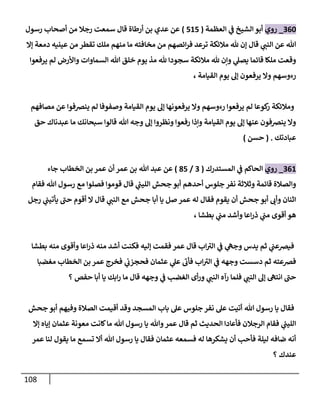 118
904
_
‫روي‬
‫الشيخ‬ ‫أبو‬
‫ي‬
‫ف‬
‫العظمة‬
(
121
)
‫رسول‬ ‫أصحاب‬ ‫من‬ ‫رجال‬ ‫سمعت‬ ‫قال‬ ‫أرطاة‬ ‫بن‬ ‫عدي‬ ‫عن‬
‫إال‬ ‫دمعة‬ ‫عينيه‬ ‫من‬ ‫تقطر‬ ‫ملك‬ ‫منهم‬ ‫ما‬ ‫مخافته‬ ‫من‬ ‫ائصهم‬‫ر‬‫ف‬ ‫ترعد‬ ‫مالئكة‬ ‫هلل‬ ‫إن‬ ‫قال‬ ‫ي‬
‫النب‬ ‫عن‬ ‫هللا‬
‫يرفعوا‬ ‫لم‬ ‫واألرض‬ ‫السماوات‬ ‫هللا‬ ‫خلق‬ ‫يوم‬ ‫مذ‬ ‫هلل‬ ‫سجودا‬ ‫مالئكة‬ ‫هلل‬ ‫ونن‬ ‫ي‬
‫يصل‬ ‫قائما‬ ‫ملكا‬ ‫وقعت‬
‫يوم‬ ‫إل‬ ‫يرفعون‬ ‫وال‬ ‫رءوسهم‬
، ‫القيامة‬
‫مصافهم‬ ‫عن‬ ‫ينرصفوا‬ ‫لم‬ ‫وصفوفا‬ ‫القيامة‬ ‫يوم‬ ‫إل‬ ‫يرفعونها‬ ‫وال‬ ‫رءوسهم‬ ‫يرفعوا‬ ‫لم‬ ‫كوعا‬
‫ر‬ ‫ومالئكة‬
‫حق‬ ‫عبدناك‬ ‫ما‬ ‫سبحانك‬ ‫قالوا‬ ‫هللا‬ ‫وجه‬ ‫إل‬ ‫ونظروا‬ ‫رفعوا‬ ‫ونذا‬ ‫القيامة‬ ‫يوم‬ ‫إل‬ ‫عنها‬ ‫ينرصفون‬ ‫وال‬
‫عبادتك‬
( .
‫حسن‬
)
902
_
‫روي‬
‫الحاكم‬
‫ي‬
‫ف‬
‫المستدرك‬
(
9
/
81
)
‫عبد‬ ‫عن‬
‫جاء‬ ‫الخطاب‬ ‫بن‬ ‫عمر‬ ‫أن‬ ‫عمر‬ ‫بن‬ ‫هللا‬
‫فقام‬ ‫هللا‬ ‫رسول‬ ‫مع‬ ‫فصلوا‬ ‫قوموا‬ ‫قال‬ ‫ي‬
‫ر‬
‫الليب‬ ‫جحش‬ ‫أبو‬ ‫أحدهم‬ ‫جلوس‬ ‫نفر‬ ‫وثالثة‬ ‫قائمة‬ ‫والصالة‬
‫رجل‬ ‫ي‬
‫يأتيب‬ ‫حب‬ ‫أقوم‬ ‫ال‬ ‫قال‬ ‫ي‬
‫النب‬ ‫مع‬ ‫جحش‬ ‫أبا‬ ‫يا‬ ‫صل‬ ‫عمر‬ ‫له‬ ‫فقال‬ ‫يقوم‬ ‫أن‬ ‫جحش‬ ‫أبو‬ ‫وأب‬ ‫اثنان‬
، ‫بطشا‬ ‫ي‬
‫مب‬ ‫وأشد‬ ‫اعا‬‫ر‬‫ذ‬ ‫ي‬
‫مب‬ ‫أقوى‬ ‫هو‬
‫بطشا‬ ‫منه‬ ‫وأقوى‬ ‫اعا‬‫ر‬‫ذ‬ ‫منه‬ ‫أشد‬ ‫فكنت‬ ‫إليه‬ ‫فقمت‬ ‫عمر‬ ‫قال‬ ‫اب‬‫الي‬ ‫ي‬
‫ف‬ ‫ي‬
‫وجه‬ ‫يدس‬ ‫ثم‬ ‫ي‬
‫فيرصعب‬
‫مغضبا‬ ‫الخطاب‬ ‫بن‬ ‫عمر‬ ‫فخرج‬ ‫ي‬
‫فحجزب‬ ‫عثمان‬ ‫ي‬
‫عل‬ ‫فأب‬ ‫اب‬‫الي‬ ‫ي‬
‫ف‬ ‫وجهه‬ ‫دسست‬ ‫ثم‬ ‫فرصعته‬
‫؟‬ ‫حفص‬ ‫أبا‬ ‫يا‬ ‫ابك‬‫ر‬ ‫ما‬ ‫قال‬ ‫وجهه‬ ‫ي‬
‫ف‬ ‫الغضب‬ ‫أى‬‫ر‬‫و‬ ‫ي‬
‫النب‬ ‫رآه‬ ‫فلما‬ ‫ي‬
‫النب‬ ‫إل‬ ‫انته‬ ‫حب‬
‫هللا‬ ‫رسول‬ ‫يا‬ ‫فقال‬
‫جحش‬ ‫أبو‬ ‫وفيهم‬ ‫الصالة‬ ‫أقيمت‬ ‫وقد‬ ‫المسجد‬ ‫باب‬ ‫عل‬ ‫جلوس‬ ‫نفر‬ ‫عل‬ ‫أتيت‬
‫إال‬ ‫إياه‬ ‫عثمان‬ ‫معونة‬ ‫كانت‬‫ما‬ ‫هللا‬ ‫رسول‬ ‫يا‬ ‫وهللا‬ ‫عمر‬ ‫قال‬ ‫ثم‬ ‫الحديث‬ ‫فأعادا‬ ‫الرجالن‬ ‫فقام‬ ‫ي‬
‫ر‬
‫الليب‬
‫عمر‬ ‫لنا‬ ‫يقول‬ ‫ما‬ ‫تسمع‬ ‫أال‬ ‫هللا‬ ‫رسول‬ ‫يا‬ ‫فقال‬ ‫عثمان‬ ‫فسمعه‬ ‫له‬ ‫يشكرها‬ ‫أن‬ ‫فأحب‬ ‫ليلة‬ ‫ضافه‬ ‫أنه‬
‫؟‬ ‫عندك‬
 