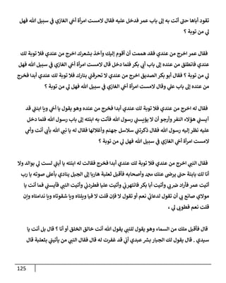 125
‫فهل‬ ‫هللا‬ ‫سبيل‬ ‫ي‬
‫ف‬ ‫الغازي‬ ‫ي‬
‫أح‬ ‫أة‬‫ر‬‫ام‬ ‫المست‬ ‫فقال‬ ‫عليه‬ ‫فدخل‬ ‫عمر‬ ‫باب‬ ‫إل‬ ‫به‬ ‫أتت‬ ‫حب‬ ‫أباها‬ ‫تقود‬
‫؟‬ ‫توبة‬ ‫من‬ ‫ي‬
‫ل‬
‫لك‬ ‫توبة‬ ‫فال‬ ‫عندي‬ ‫من‬ ‫اخرج‬ ‫بشعرك‬ ‫وآخذ‬ ‫إليك‬ ‫أقوم‬ ‫أن‬ ‫هممت‬ ‫فقد‬ ‫عندي‬ ‫من‬ ‫اخرج‬ ‫عمر‬ ‫فقال‬
‫با‬ ‫إل‬ ‫عنده‬ ‫من‬ ‫فانطلق‬ ‫عندي‬
‫فهل‬ ‫هللا‬ ‫سبيل‬ ‫ي‬
‫ف‬ ‫الغازي‬ ‫ي‬
‫أح‬ ‫أة‬‫ر‬‫ام‬ ‫المست‬ ‫قال‬ ‫دخل‬ ‫فلما‬ ‫بكر‬ ‫ي‬
‫أب‬ ‫ب‬
‫فخرج‬ ‫أبدا‬ ‫عندي‬ ‫لك‬ ‫توبة‬ ‫فال‬ ‫بنارك‬ ‫ي‬
‫تحرقب‬ ‫ال‬ ‫عندي‬ ‫من‬ ‫اخرج‬ ‫الصديق‬ ‫بكر‬ ‫أبو‬ ‫فقال‬ ‫؟‬ ‫توبة‬ ‫من‬ ‫ي‬
‫ل‬
‫؟‬ ‫توبة‬ ‫من‬ ‫ي‬
‫ل‬ ‫فهل‬ ‫هللا‬ ‫سبيل‬ ‫ي‬
‫ف‬ ‫الغازي‬ ‫ي‬
‫أح‬ ‫أة‬‫ر‬‫ام‬ ‫المست‬ ‫وقال‬ ‫ي‬
‫عل‬ ‫باب‬ ‫إل‬ ‫عنده‬ ‫من‬
‫قد‬ ‫ي‬
‫ابنب‬ ‫ويا‬ ‫ي‬
‫أح‬ ‫يا‬ ‫يقول‬ ‫وهو‬ ‫عنده‬ ‫من‬ ‫فخرج‬ ‫أبدا‬ ‫عندي‬ ‫لك‬ ‫توبة‬ ‫فال‬ ‫عندي‬ ‫من‬ ‫اخرج‬ ‫له‬ ‫فقال‬
‫دخل‬ ‫فلما‬ ‫هللا‬ ‫رسول‬ ‫باب‬ ‫إل‬ ‫ابنته‬ ‫به‬ ‫فأتت‬ ‫هللا‬ ‫رسول‬ ‫ي‬
‫يؤيسب‬ ‫ال‬ ‫أن‬ ‫وأرجو‬‫النفر‬ ‫هؤالء‬ ‫ي‬
‫آيسب‬
‫أ‬ ‫ي‬
‫بأب‬ ‫هللا‬ ‫ي‬
‫نب‬ ‫يا‬ ‫له‬ ‫فقال‬ ‫وأغاللها‬ ‫جهنم‬ ‫سالسل‬ ‫ي‬
‫ذكرتب‬ ‫فقال‬ ‫هللا‬ ‫رسول‬ ‫إليه‬ ‫نظر‬ ‫عليه‬
‫ي‬
‫وأم‬ ‫نت‬
‫؟‬ ‫توبة‬ ‫من‬ ‫ي‬
‫ل‬ ‫فهل‬ ‫هللا‬ ‫سبيل‬ ‫ي‬
‫ف‬ ‫الغازي‬ ‫ي‬
‫أح‬ ‫أة‬‫ر‬‫ام‬ ‫المست‬
‫وال‬ ‫بوالد‬ ‫ي‬
‫ل‬ ‫لست‬ ‫ي‬
‫أبب‬ ‫يا‬ ‫ابنته‬ ‫له‬ ‫فقالت‬ ‫فخرج‬ ‫أبدا‬ ‫عندي‬ ‫لك‬ ‫توبة‬ ‫فال‬ ‫عندي‬ ‫من‬ ‫اخرج‬ ‫ي‬
‫النب‬ ‫فقال‬
‫رب‬ ‫يا‬ ‫صوته‬ ‫بأعل‬ ‫ينادي‬ ‫الجبل‬ ‫إل‬ ‫هاربا‬ ‫ثعلبة‬ ‫فأقبل‬ ‫وأصحابه‬ ‫دمحم‬ ‫عنك‬ ‫يرص‬ ‫حب‬ ‫بابنة‬ ‫لك‬ ‫أنا‬
‫فأر‬ ‫عمر‬ ‫أتيت‬
‫يا‬ ‫أنت‬ ‫فما‬ ‫ي‬
‫فآيسب‬ ‫ي‬
‫النب‬ ‫وأتيت‬ ‫ي‬
‫فطردب‬ ‫عليا‬ ‫وأتيت‬ ‫ي‬
‫فانتهرب‬ ‫بكر‬ ‫أبا‬ ‫وأتيت‬ ‫ي‬
‫ب‬‫ض‬ ‫اد‬
‫ونن‬ ‫ندامتاه‬ ‫ويا‬ ‫شقوتاه‬ ‫ويا‬ ‫ويلتاه‬ ‫فيا‬ ‫ال‬ ‫قلت‬ ‫فإن‬ ‫ال‬ ‫تقول‬ ‫أو‬ ‫نعم‬ ‫ي‬
‫ئ‬
‫لدعاب‬ ‫تقول‬ ‫أن‬ ‫ي‬
‫ب‬ ‫صانع‬ ‫موالي‬
، ‫ي‬
‫ل‬ ‫فطوب‬ ‫نعم‬ ‫قلت‬
‫الخلق‬ ‫خالق‬ ‫أنت‬ ‫هللا‬ ‫يقول‬ ‫ي‬
‫للنب‬ ‫يقول‬ ‫وهو‬ ‫السماء‬ ‫من‬ ‫ملك‬ ‫فأقبل‬ ‫قال‬
‫يا‬ ‫أنت‬ ‫بل‬ ‫قال‬ ‫؟‬ ‫أنا‬ ‫أو‬
‫سيدي‬
.
‫قال‬ ‫بثعلبة‬ ‫ي‬
‫يأتيب‬ ‫من‬ ‫ي‬
‫النب‬ ‫فقال‬ ‫قال‬ ‫له‬ ‫غفرت‬ ‫قد‬ ‫ي‬
‫أب‬ ‫عبدي‬ ‫ر‬
‫بش‬ ‫الجبار‬ ‫لك‬ ‫يقول‬ ‫قال‬
 