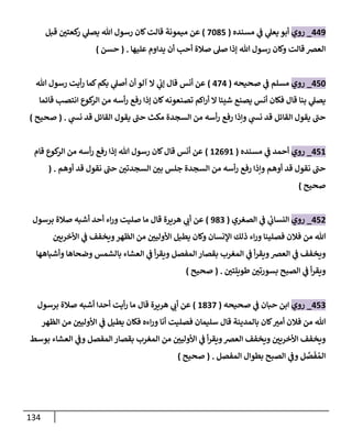 134
003
_
‫روي‬
‫مسنده‬ ‫ي‬
‫ف‬ ‫ي‬
‫يعل‬ ‫أبو‬
(
0481
)
‫ميمونة‬ ‫عن‬
‫قبل‬ ‫ر‬
‫كعتن‬
‫ر‬ ‫ي‬
‫يصل‬ ‫هللا‬ ‫رسول‬ ‫كان‬‫قالت‬
‫أ‬ ‫أحب‬ ‫صالة‬ ‫صل‬ ‫إذا‬ ‫هللا‬ ‫رسول‬ ‫وكان‬ ‫قالت‬‫العرص‬
‫عليها‬ ‫يداوم‬ ‫ن‬
( .
‫حسن‬
)
014
_
‫روي‬
‫صحيحه‬ ‫ي‬
‫ف‬ ‫مسلم‬
(
000
)
‫هللا‬ ‫رسول‬ ‫أيت‬‫ر‬ ‫كما‬‫بكم‬ ‫ي‬
‫أصل‬ ‫أن‬ ‫آلو‬ ‫ال‬ ‫ي‬
‫إب‬ ‫قال‬ ‫أنس‬ ‫عن‬
‫قائما‬ ‫انتصب‬ ‫كوع‬
‫الر‬ ‫من‬ ‫أسه‬‫ر‬ ‫رفع‬ ‫إذا‬ ‫كان‬‫تصنعونه‬ ‫اكم‬‫ر‬‫أ‬ ‫ال‬ ‫شيئا‬ ‫يصنع‬ ‫أنس‬ ‫فكان‬ ‫قال‬ ‫بنا‬ ‫ي‬
‫يصل‬
‫يقو‬ ‫حب‬ ‫مكث‬ ‫السجدة‬ ‫من‬ ‫أسه‬‫ر‬ ‫رفع‬ ‫ونذا‬ ‫ي‬
‫نش‬ ‫قد‬ ‫القائل‬ ‫يقول‬ ‫حب‬
‫ي‬
‫نش‬ ‫قد‬ ‫القائل‬ ‫ل‬
( .
‫صحيح‬
)
012
_
‫روي‬
‫مسنده‬ ‫ي‬
‫ف‬ ‫أحمد‬
(
28032
)
‫قام‬ ‫كوع‬
‫الر‬ ‫من‬ ‫أسه‬‫ر‬ ‫رفع‬ ‫إذا‬ ‫هللا‬ ‫رسول‬ ‫كان‬‫قال‬ ‫أنس‬ ‫عن‬
‫أوهم‬ ‫قد‬ ‫نقول‬ ‫حب‬ ‫ر‬
‫السجدتن‬ ‫ر‬
‫بن‬ ‫جلس‬ ‫السجدة‬ ‫من‬ ‫أسه‬‫ر‬ ‫رفع‬ ‫ونذا‬ ‫أوهم‬ ‫قد‬ ‫نقول‬ ‫حب‬
( .
‫صحيح‬
)
018
_
‫روي‬
‫الصغري‬ ‫ي‬
‫ف‬ ‫ي‬
‫ئ‬
‫النساب‬
(
389
)
‫برسول‬ ‫صالة‬ ‫أشبه‬ ‫أحد‬ ‫اء‬‫ر‬‫و‬ ‫صليت‬ ‫ما‬ ‫قال‬ ‫هريرة‬ ‫ي‬
‫أب‬ ‫عن‬
‫ر‬
‫األخرين‬ ‫ي‬
‫ف‬ ‫ويخفف‬‫الظهر‬ ‫من‬ ‫ر‬
‫األولين‬ ‫يطيل‬ ‫وكان‬ ‫اإلنسان‬ ‫ذلك‬ ‫اء‬‫ر‬‫و‬ ‫فصلينا‬ ‫فالن‬ ‫من‬ ‫هللا‬
‫وأشباهها‬ ‫وضحاها‬ ‫بالشمس‬ ‫العشاء‬ ‫ي‬
‫ف‬ ‫أ‬‫ر‬‫ويق‬ ‫المفصل‬ ‫بقصار‬ ‫المغرب‬ ‫ي‬
‫ف‬ ‫أ‬‫ر‬‫ويق‬‫العرص‬ ‫ي‬
‫ف‬ ‫ويخفف‬
‫ر‬
‫طويلتن‬ ‫ر‬
‫بسورتن‬ ‫الصبح‬ ‫ي‬
‫ف‬ ‫أ‬‫ر‬‫ويق‬
( .
‫صحيح‬
)
019
_
‫روي‬
‫صحيحه‬ ‫ي‬
‫ف‬ ‫حبان‬ ‫ابن‬
(
2890
)
‫قال‬ ‫هريرة‬ ‫ي‬
‫أب‬ ‫عن‬
‫برسول‬ ‫صالة‬ ‫أشبه‬ ‫أحدا‬ ‫أيت‬‫ر‬ ‫ما‬
‫الظهر‬ ‫من‬ ‫ر‬
‫األولين‬ ‫ي‬
‫ف‬ ‫يطيل‬ ‫فكان‬ ‫اءه‬‫ر‬‫و‬ ‫أنا‬ ‫فصليت‬ ‫سليمان‬ ‫قال‬ ‫بالمدينة‬ ‫كان‬ ‫ر‬
‫أمي‬ ‫فالن‬ ‫من‬ ‫هللا‬
‫بوسط‬ ‫العشاء‬ ‫ي‬
‫وف‬ ‫المفصل‬ ‫بقصار‬ ‫المغرب‬ ‫من‬ ‫ر‬
‫األولين‬ ‫ي‬
‫ف‬ ‫أ‬‫ر‬‫ويق‬‫العرص‬ ‫ويخفف‬ ‫ر‬
‫األخرين‬ ‫ويخفف‬
‫المفصل‬ ‫بطوال‬ ‫الصبح‬ ‫ي‬
‫وف‬ ‫ل‬ َّ
‫ص‬‫ف‬ ُ‫الم‬
( .
‫صحيح‬
)
 