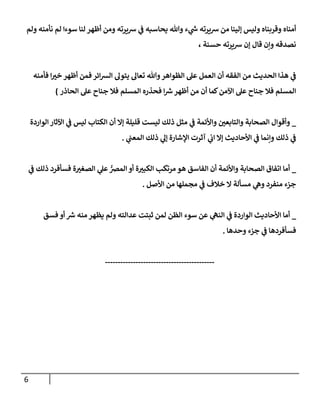 6
‫أمناه‬
‫ء‬ ‫ي‬
‫ر‬
‫ش‬ ‫شيرته‬ ‫من‬ ‫إلينا‬ ‫وليس‬ ‫وقربناه‬
‫يحاسبه‬ ‫وهللا‬
‫ي‬
‫ف‬
‫شيرته‬
‫أظه‬ ‫ومن‬
‫سوءا‬ ‫لنا‬ ‫ر‬
‫لم‬
‫ولم‬ ‫نأمنه‬
‫نصدقه‬
‫قال‬ ‫وإن‬
‫إن‬
‫شيرته‬
‫حسنة‬
،
‫الحدي‬ ‫هذا‬ ‫ي‬
‫ف‬
‫ائر‬‫ش‬‫ال‬ ‫يتول‬ ‫تعال‬ ‫وهللا‬‫الظواهر‬ ‫عل‬ ‫العمل‬ ‫أن‬ ‫الفقه‬ ‫من‬ ‫ث‬
‫ا‬ ‫ر‬
‫خت‬ ‫أظهر‬ ‫فمن‬
‫فأمنه‬
‫اآلمن‬ ‫عل‬ ‫جناح‬ ‫فال‬ ‫المسلم‬
‫الحاذر‬ ‫عل‬ ‫جناح‬ ‫فال‬ ‫المسلم‬ ‫فحذره‬ ‫ا‬ ‫ر‬
‫ش‬‫أظهر‬ ‫من‬ ‫أن‬ ‫كما‬
)
_
‫أ‬ ‫إال‬ ‫قليلة‬ ‫ليست‬ ‫ذلك‬ ‫مثل‬ ‫ي‬
‫ف‬ ‫واألئمة‬ ‫ر‬
‫والتابعن‬ ‫الصحابة‬ ‫وأقوال‬
‫الواردة‬‫اآلثار‬ ‫ي‬
‫ف‬ ‫ليس‬ ‫الكتاب‬ ‫ن‬
‫ي‬
‫المعن‬ ‫ذلك‬ ‫ي‬
‫إل‬ ‫اإلشارة‬ ‫آثرت‬ ‫ي‬
‫اب‬ ‫إال‬ ‫األحاديث‬ ‫ي‬
‫ف‬ ‫وإنما‬ ‫ذلك‬ ‫ي‬
‫ف‬
.
_
‫ي‬
‫ف‬ ‫ذلك‬ ‫فسأفرد‬ ‫ة‬ ‫ر‬
‫الصغت‬ ‫ي‬
‫عل‬‫المرص‬ ‫أو‬ ‫ة‬ ‫ر‬
‫الكبت‬ ‫مرتكب‬ ‫هو‬ ‫الفاسق‬ ‫أن‬ ‫واألئمة‬ ‫الصحابة‬ ‫اتفاق‬ ‫أما‬
‫األصل‬ ‫من‬ ‫مجملها‬ ‫ي‬
‫ف‬ ‫خالف‬ ‫ال‬ ‫مسألة‬ ‫ي‬
‫وه‬ ‫منفرد‬ ‫جزء‬
.
_
‫فسق‬ ‫أو‬ ‫ر‬
‫ش‬ ‫منه‬ ‫يظهر‬ ‫ولم‬ ‫عدالته‬ ‫ثبتت‬ ‫لمن‬ ‫الظن‬ ‫سوء‬ ‫عن‬ ‫ي‬
‫النه‬ ‫ي‬
‫ف‬ ‫الواردة‬ ‫األحاديث‬ ‫أما‬
‫وحدها‬ ‫جزء‬ ‫ي‬
‫ف‬ ‫فسأفردها‬
.
-------------------------------------------
 