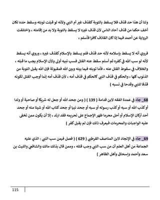 115
‫بالتوبة‬ ‫يسقط‬ ‫فال‬ ‫قذف‬ ‫حد‬ ‫هذا‬ ‫أن‬ ‫ولنا‬
‫ي‬
‫النب‬ ‫أم‬ ‫غب‬ ‫كقذف‬
‫ت‬ ‫قبلت‬ ‫لو‬ ‫وألنه‬
‫حده‬ ‫وسقط‬ ‫وبته‬
‫لكان‬
‫الناس‬ ‫آحاد‬ ‫قذف‬ ‫من‬ ‫حكما‬ ‫أخف‬
‫بالتوبة‬ ‫يسقط‬ ‫ال‬ ‫ه‬‫غب‬ ‫قذف‬ ‫ألن‬
‫إقامته‬ ‫من‬ ‫بد‬ ‫وال‬
،
‫واختلفت‬
‫فأسلم‬ ‫ا‬‫ر‬‫كاف‬‫القاذف‬ ‫كان‬‫إذا‬ ‫فيما‬ ‫أحمد‬ ‫عن‬ ‫الرواية‬
،
‫بإسالمه‬ ‫يسقط‬ ‫ال‬ ‫أنه‬ ‫فروي‬
‫حد‬ ‫ألنه‬
‫باإلسالم‬ ‫يسقط‬ ‫فلم‬ ‫قذف‬
‫ه‬‫غب‬ ‫كقذف‬
،
‫يسقط‬ ‫أنه‬ ‫وروي‬
‫القتل‬ ‫عنه‬ ‫سقط‬ ‫أسلم‬ ‫ثم‬ ‫كفره‬ ‫ي‬
‫ف‬ ‫هللا‬ ‫سب‬ ‫لو‬ ‫ألنه‬
‫أول‬ ‫نبيه‬ ‫فسب‬
‫قبله‬ ‫ما‬ ‫يجب‬ ‫اإلسالم‬ ‫وألن‬
،
‫عنه‬ ‫القتل‬ ‫سقوط‬ ‫ي‬
‫ف‬ ‫والخالف‬
،
‫من‬ ‫التوبة‬ ‫يقبل‬ ‫هللا‬ ‫فإن‬ ‫فمقبولة‬ ‫هللا‬ ‫وبن‬ ‫بينه‬ ‫فيما‬ ‫توبته‬ ‫فأما‬
‫كلها‬‫الذنوب‬
،
‫ي‬
‫النب‬ ‫قذف‬ ‫ي‬
‫ف‬ ‫والحكم‬
‫أمه‬ ‫قذف‬ ‫ي‬
‫ف‬ ‫كالحكم‬
،
‫ا‬ ‫أوجب‬ ‫إنما‬ ‫أمه‬ ‫قذف‬ ‫ألن‬
‫لكونه‬ ‫لقتل‬
‫ي‬
‫للنب‬ ‫قذفا‬
‫نسبه‬ ‫ي‬
‫ف‬ ‫وقدحا‬
)
01
_
‫جاء‬
‫قدامة‬ ‫البن‬ ‫الفقه‬ ‫عمدة‬ ‫ي‬
‫ف‬
(
030
)
(
‫ولدا‬‫أو‬ ‫صاحبة‬ ‫أو‬ ‫يكا‬ ‫ر‬
‫ش‬ ‫له‬ ‫جعل‬ ‫أو‬ ‫هللا‬ ‫جحد‬ ‫ومن‬
‫هللا‬ ‫كذب‬‫أو‬
‫أو‬
‫رسوله‬ ‫كذب‬‫أو‬ ‫سبه‬
‫أو‬
‫جحد‬ ‫أو‬ ‫منه‬ ‫شيئا‬ ‫أو‬ ‫هللا‬ ‫كتاب‬‫جحد‬ ‫أو‬ ‫نبيا‬ ‫جحد‬ ‫أو‬ ‫سبه‬
‫ارتد‬ ‫فقد‬ ‫تحريمه‬ ‫عل‬ ‫اإلجماع‬ ‫ظهر‬ ‫محرما‬ ‫أحل‬ ‫أو‬ ‫اإلسالم‬ ‫كان‬
‫أر‬ ‫أحد‬
،
‫تخف‬ ‫ممن‬ ‫يكون‬ ‫أن‬ ‫إال‬
‫ذلك‬ ‫فيعرف‬ ‫والمحرمات‬ ‫الواجبات‬ ‫عليه‬
‫كفر‬‫يقبل‬ ‫لم‬ ‫فإن‬
)
00
_
‫جاء‬
‫ي‬
‫القرطب‬ ‫المناصف‬ ‫البن‬ ‫اإلنجاد‬ ‫ي‬
‫ف‬
(
020
)
(
‫فصل‬
‫فيمن‬
‫سب‬
‫ي‬
‫النب‬
:
‫عليه‬ ‫الذي‬
‫العلم‬ ‫أهل‬ ‫من‬ ‫الجماعة‬
‫من‬ ‫أن‬
‫سب‬
‫ي‬
‫النب‬
‫قتله‬ ‫وجب‬
،
‫بذلك‬ ‫قال‬ ‫وممن‬
‫مالك‬
‫بن‬ ‫والليث‬ ‫ي‬
‫والشافع‬
‫سعد‬
‫وأحمد‬
‫وإسحاق‬
‫الظاهر‬ ‫وأهل‬
)
 