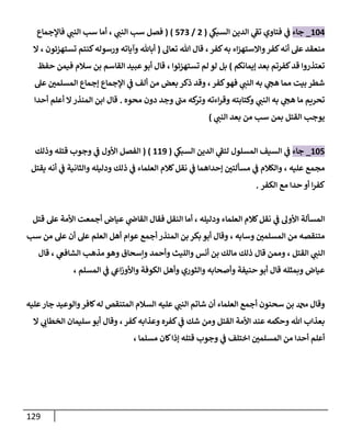 129
040
_
‫جاء‬
‫ي‬
‫السبىك‬ ‫الدين‬ ‫ي‬
‫تف‬ ‫فتاوي‬ ‫ي‬
‫ف‬
(
2
/
483
( )
‫فصل‬
‫سب‬
‫ي‬
‫النب‬
،
‫أما‬
‫سب‬
‫ي‬
‫النب‬
‫فاإلجماع‬
‫كفر‬‫به‬ ‫اء‬‫ز‬‫واالسته‬‫كفر‬‫أنه‬ ‫عل‬ ‫منعقد‬
،
‫تعال‬ ‫هللا‬ ‫قال‬
(
‫تستهزئون‬ ‫كنتم‬‫ورسوله‬ ‫وآياته‬ ‫أباهلل‬
،
‫ال‬
‫إيمانكم‬ ‫بعد‬ ‫كفرتم‬‫قد‬ ‫تعتذروا‬
)
‫تستهزئوا‬ ‫لم‬ ‫لو‬ ‫بل‬
،
‫سالم‬ ‫بن‬ ‫القاسم‬ ‫عبيد‬‫أبو‬ ‫قال‬
‫حفظ‬ ‫فيمن‬
‫مما‬ ‫بيت‬ ‫شطر‬
‫ي‬
‫النب‬ ‫به‬ ‫ي‬
‫هج‬
‫كفر‬‫فهو‬
،
‫المس‬ ‫إجماع‬ ‫اإلجماع‬ ‫ي‬
‫ف‬ ‫ألف‬ ‫من‬ ‫بعض‬ ‫ذكر‬ ‫وقد‬
‫عل‬ ‫لمن‬
‫ي‬
‫النب‬ ‫به‬ ‫ي‬
‫هج‬ ‫ما‬ ‫تحريم‬
‫وكتابته‬
‫محوه‬ ‫دون‬ ‫وجد‬ ‫مب‬ ‫كه‬
‫وتر‬ ‫اءته‬‫ر‬‫وق‬
.
‫أحدا‬ ‫أعلم‬ ‫ال‬‫المنذر‬ ‫ابن‬ ‫قال‬
‫ي‬
‫النب‬ ‫بعد‬ ‫من‬ ‫سب‬ ‫بمن‬ ‫القتل‬ ‫يوجب‬
)
044
_
‫جاء‬
‫الدين‬ ‫ي‬
‫لتف‬ ‫المسلول‬ ‫السيف‬ ‫ي‬
‫ف‬
‫ي‬
‫السبىك‬
(
000
( )
‫قتله‬ ‫وجوب‬ ‫ي‬
‫ف‬ ‫األول‬ ‫الفصل‬
‫وذلك‬
‫عليه‬ ‫مجمع‬
،
‫يقتل‬ ‫أنه‬ ‫ي‬
‫ف‬ ‫والثانية‬ ‫ودليله‬ ‫ذلك‬ ‫ي‬
‫ف‬ ‫العلماء‬ ‫كالم‬‫نقل‬ ‫ي‬
‫ف‬ ‫إحداهما‬ ‫مسألتن‬ ‫ي‬
‫ف‬ ‫والكالم‬
‫الكفر‬ ‫مع‬ ‫حدا‬ ‫أو‬ ‫ا‬‫ر‬‫كف‬
.
‫ودليله‬ ‫العلماء‬ ‫كالم‬‫نقل‬ ‫ي‬
‫ف‬ ‫األول‬ ‫المسألة‬
،
‫عل‬ ‫األمة‬ ‫أجمعت‬ ‫عياض‬ ‫ي‬
‫القاض‬ ‫فقال‬ ‫النقل‬ ‫أما‬
‫قتل‬
‫وسابه‬ ‫المسلمن‬ ‫من‬ ‫متنقصه‬
،
‫من‬ ‫عل‬ ‫أن‬ ‫عل‬ ‫العلم‬ ‫أهل‬ ‫عوام‬ ‫أجمع‬ ‫المنذر‬ ‫بن‬ ‫بكر‬ ‫أبو‬ ‫وقال‬
‫سب‬
‫ي‬
‫النب‬
‫القتل‬
،
‫بن‬ ‫مالك‬ ‫ذلك‬ ‫قال‬ ‫وممن‬
‫وأحمد‬ ‫والليث‬ ‫أنس‬
‫ي‬
‫الشافع‬ ‫مذهب‬ ‫وهو‬ ‫وإسحاق‬
،
‫قال‬
‫المسلم‬ ‫ي‬
‫ف‬ ‫ي‬
‫اىع‬‫ز‬‫واألو‬ ‫الكوفة‬ ‫وأهل‬ ‫والثوري‬ ‫وأصحابه‬ ‫حنيفة‬ ‫أبو‬ ‫قال‬ ‫وبمثله‬ ‫عياض‬
،
‫وق‬
‫عليه‬‫جار‬ ‫والوعيد‬‫كافر‬‫له‬ ‫المتنقص‬ ‫السالم‬ ‫عليه‬ ‫ي‬
‫النب‬ ‫شاتم‬ ‫أن‬ ‫العلماء‬ ‫أجمع‬ ‫سحنون‬ ‫بن‬ ‫دمحم‬ ‫ال‬
‫كفر‬‫وعذابه‬ ‫كفره‬ ‫ي‬
‫ف‬ ‫شك‬ ‫ومن‬ ‫القتل‬ ‫األمة‬ ‫عند‬ ‫وحكمه‬ ‫هللا‬ ‫بعذاب‬
،
‫ال‬ ‫ي‬
‫الخطاب‬ ‫سليمان‬ ‫أبو‬ ‫وقال‬
‫مسلما‬ ‫كان‬‫إذا‬ ‫قتله‬ ‫وجوب‬ ‫ي‬
‫ف‬ ‫اختلف‬ ‫المسلمن‬ ‫من‬ ‫أحدا‬ ‫أعلم‬
،
 