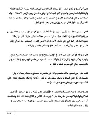 135
‫بطالنه‬ ‫ثبت‬ ‫وقد‬ ‫نضته‬ ‫المسلمن‬ ‫عل‬ ‫لوجب‬ ‫قتله‬ ‫يجز‬ ‫لم‬ ‫فلو‬ ‫ا‬‫ر‬‫منصو‬ ‫يكون‬ ‫ال‬ ‫كذلك‬‫كان‬‫ومن‬
،
‫و‬ ‫األول‬ ‫باآليات‬ ‫كافر‬‫والمؤذي‬ ‫مؤذ‬ ‫الساب‬ ‫نقول‬ ‫وأيضا‬
‫االستدالل‬ ‫كيب‬
‫تر‬ ‫وجوه‬ ‫من‬ ‫ذلك‬ ‫غب‬
.
‫وأما‬
‫ي‬
‫النب‬ ‫فقول‬ ‫السنة‬
‫عبد‬ ‫من‬ ‫واستعذر‬ ‫اإلفك‬ ‫قضية‬ ‫ي‬
‫ف‬ ‫خطب‬ ‫لما‬ ‫الصحيحن‬ ‫ي‬
‫ف‬ ‫الثابت‬ ‫الحديث‬ ‫ي‬
‫ف‬
‫فقال‬ ‫سلول‬ ‫بن‬ ‫ي‬
‫أب‬ ‫بن‬ ‫هللا‬
‫ي‬
‫بلغب‬ ‫رجل‬ ‫من‬ ‫ي‬
‫يعذرب‬ ‫من‬
‫ي‬
‫أهل‬ ‫ي‬
‫ف‬ ‫أذاه‬
،
‫س‬ ‫معاذ‬ ‫بن‬ ‫سعد‬ ‫فقال‬
‫كان‬‫وإن‬ ‫عنقه‬ ‫بت‬‫ض‬ ‫األوس‬ ‫من‬ ‫كان‬‫إن‬ ‫منه‬ ‫أعذرك‬ ‫هللا‬ ‫رسول‬ ‫يا‬ ‫أنا‬ ‫األوس‬ ‫يد‬
‫إخ‬ ‫من‬
‫أمرك‬ ‫ففعلنا‬ ‫أمرتنا‬ ‫الخزرج‬ ‫واننا‬
.
‫كان‬‫مؤذيه‬ ‫قتل‬ ‫أن‬ ‫عل‬ ‫دليل‬ ‫هذا‬ ‫معاذ‬ ‫بن‬ ‫سعد‬ ‫فقول‬
‫ي‬
‫النب‬ ‫وأقره‬ ‫عندهم‬ ‫معلوما‬
‫قتله‬ ‫يجوز‬ ‫ال‬ ‫إنه‬ ‫له‬ ‫قال‬ ‫وال‬ ‫ينكره‬ ‫ولم‬
،
‫وكان‬ ‫ي‬
‫أب‬ ‫ابن‬ ‫منه‬ ‫والمستعذر‬
‫اإل‬ ‫ظاهره‬
‫كان‬‫وإنما‬ ‫لنفاق‬ ‫قتله‬ ‫سعد‬ ‫قصد‬ ‫يكن‬ ‫ولم‬ ‫سالم‬
‫هللا‬ ‫لرسول‬ ‫ألذاه‬
.
‫يقطع‬ ‫ممن‬ ‫المسلمن‬ ‫خيار‬ ‫من‬ ‫وجماعة‬ ‫مسطح‬ ‫اإلفك‬ ‫ي‬
‫ف‬ ‫خاض‬ ‫من‬ ‫جملة‬ ‫من‬ ‫كان‬‫قد‬ ‫قلت‬ ‫فإن‬
‫عليهم‬ ‫ذلك‬ ‫اء‬‫ر‬‫إج‬ ‫لوجب‬ ‫ظاهره‬ ‫عل‬ ‫به‬ ‫استدللت‬ ‫ما‬ ‫كان‬‫ولو‬ ‫قتل‬ ‫وال‬‫بكفر‬ ‫عليهم‬ ‫يحكم‬ ‫ال‬ ‫بأنهم‬
‫ي‬
‫النب‬ ‫أزواج‬ ‫سب‬ ‫ولكان‬
‫لل‬ ‫موجبا‬
‫للقتل‬ ‫أو‬ ‫كفر‬
،
‫قسمن‬ ‫عل‬ ‫األذى‬ ‫قلت‬
،
‫مقصود‬ ‫غب‬ ‫وأذى‬ ‫مقصود‬ ‫أذى‬
،
‫يكن‬ ‫لم‬ ‫وحسان‬ ‫وحمنة‬ ‫فمسطح‬
‫ي‬
‫النب‬ ‫أذى‬ ‫مقصودهم‬
‫قتل‬ ‫وال‬‫كفر‬‫عليهم‬ ‫يجري‬ ‫ال‬ ‫فلذلك‬
،
‫ي‬
‫أب‬ ‫ابن‬ ‫وأما‬
‫ي‬
‫النب‬ ‫باألذى‬ ‫مقصوده‬ ‫فكان‬
‫ي‬
‫للنب‬ ‫الحق‬ ‫ولكن‬ ‫القتل‬ ‫يستحق‬ ‫فلذلك‬
‫كه‬
‫تر‬ ‫فله‬
،
‫فيما‬ ‫القصد‬ ‫واعتبار‬ ‫القاعدة‬ ‫وهذه‬
‫التنبه‬ ‫يجب‬ ‫مما‬ ‫األذى‬ ‫به‬ ‫يحصل‬
، ‫له‬
‫يفعل‬ ‫قد‬ ‫الشخص‬ ‫فإن‬
‫قصد‬ ‫وإنما‬ ‫ألبتة‬ ‫أذاه‬ ‫قصد‬ ‫القائل‬ ‫أو‬ ‫الفاعل‬ ‫ذلك‬ ‫يكون‬ ‫ال‬ ‫أذى‬ ‫منه‬ ‫آلخر‬ ‫فيحصل‬ ‫قوال‬ ‫يقول‬ ‫أو‬ ‫فعال‬
‫بينا‬ ‫له‬ ‫لزومه‬ ‫كان‬‫وال‬ ‫الشخص‬ ‫لذلك‬ ‫األذى‬ ‫يستلزم‬ ‫ذلك‬ ‫أن‬ ‫عنده‬‫يحض‬ ‫ولم‬‫آخر‬ ‫ا‬‫ر‬‫أم‬
،
‫فهذ‬
‫ال‬ ‫ا‬
‫اإليذاء‬ ‫حكم‬ ‫عليه‬ ‫تب‬‫يب‬
،
 
