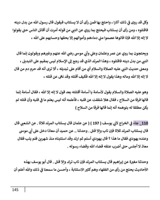 145
‫ا‬‫ر‬‫آثا‬ ‫ذلك‬ ‫ي‬
‫ف‬ ‫روى‬ ‫قد‬ ‫وكل‬
،
‫ال‬ ‫أن‬ ‫أى‬‫ر‬ ‫فمن‬ ‫بها‬ ‫واحتج‬
‫فيقول‬ ‫يستتاب‬
‫هللا‬ ‫رسول‬ ‫قال‬
‫من‬
‫بدل‬
‫دينه‬
‫فاقتلوه‬
،
‫أن‬ ‫أى‬‫ر‬ ‫ومن‬
‫ي‬
‫النب‬ ‫عن‬ ‫روي‬ ‫بما‬ ‫فيحتج‬ ‫يستتاب‬
‫أن‬ ‫أمرت‬ ‫قوله‬ ‫من‬
‫يقولوا‬ ‫حب‬ ‫الناس‬ ‫أقاتل‬
‫هللا‬ ‫عل‬ ‫وحسابهم‬ ‫بحقها‬ ‫إال‬ ‫وأموالهم‬ ‫دماءهم‬ ‫ي‬
‫مب‬ ‫عصموا‬ ‫قالوها‬ ‫فإذا‬ ‫هللا‬ ‫إال‬ ‫إله‬ ‫ال‬
،
‫قال‬ ‫إنما‬ ‫ويقولون‬ ‫هم‬‫وغب‬ ‫عنهم‬ ‫هللا‬ ‫ي‬
‫رض‬ ‫موس‬ ‫ي‬
‫وأب‬ ‫ي‬
‫وعل‬ ‫وعثمان‬‫عمر‬ ‫عن‬ ‫روي‬ ‫بما‬ ‫ويحتجون‬
‫ي‬
‫النب‬
‫من‬
‫بدل‬
‫فاقتلوه‬ ‫دينه‬
،
‫وهذا‬
‫اإلسال‬ ‫إل‬ ‫رجع‬ ‫قد‬ ‫الذي‬ ‫المرتد‬
‫التبديل‬ ‫عل‬ ‫بمقيم‬ ‫ليس‬ ‫م‬
،
‫تبديله‬ ‫عل‬ ‫أقام‬ ‫من‬ ‫أي‬ ‫والسالم‬ ‫الصالة‬ ‫عليه‬ ‫ي‬
‫النب‬ ‫حديث‬ ‫ومعب‬
،
‫قال‬ ‫من‬ ‫دم‬ ‫حرم‬ ‫قد‬ ‫أنه‬ ‫ترى‬ ‫أال‬
‫نه‬ ‫وقد‬ ‫أقتله‬ ‫فكيف‬ ‫هللا‬ ‫إال‬ ‫إله‬ ‫ال‬ ‫يقول‬ ‫وهذا‬ ‫وماله‬ ‫هللا‬ ‫إال‬ ‫إله‬ ‫ال‬
‫قتله‬ ‫عن‬
،
‫ال‬ ‫قول‬ ‫بعد‬ ‫أقتلته‬ ‫أسامة‬ ‫يا‬ ‫ألسامة‬ ‫يقول‬ ‫والسالم‬ ‫الصالة‬ ‫عليه‬‫وهو‬
‫هللا‬ ‫إال‬ ‫إله‬
،
‫أسامة‬ ‫فقال‬
‫إنما‬
‫السالح‬ ‫من‬ ‫فرقا‬ ‫قالها‬
،
‫قلبه‬ ‫عن‬ ‫شققت‬ ‫هال‬ ‫فقال‬
،
‫لم‬ ‫قتله‬ ‫وأن‬ ‫قلبه‬ ‫ي‬
‫ف‬ ‫ما‬ ‫يعلم‬ ‫ليس‬ ‫أنه‬ ‫فأعلمه‬
‫السالح‬ ‫من‬ ‫فرقا‬ ‫قالها‬ ‫إنما‬ ‫أنه‬ ‫بتوهمه‬ ‫له‬ ‫مطلقا‬ ‫يكن‬
)
004
_
‫جاء‬
‫يوسف‬ ‫ي‬
‫ألب‬ ‫اج‬‫ر‬‫الخ‬ ‫ي‬
‫ف‬
(
008
( )
‫قال‬ ‫عثمان‬ ‫عن‬
‫يستتاب‬
‫ثالثا‬ ‫المرتد‬
.
‫عن‬
‫قال‬ ‫ي‬
‫الشعب‬
‫قال‬
‫يستتاب‬
‫ثالثا‬ ‫المرتد‬
‫قتل‬ ‫وإال‬ ‫تاب‬ ‫فإن‬
.
‫وحدثنا‬
..
‫موس‬ ‫ي‬
‫أب‬ ‫عل‬ ‫دخل‬ ‫معاذا‬ ‫أن‬ ‫حميد‬ ‫عن‬
‫هذا‬ ‫ما‬ ‫فقال‬ ‫يهودي‬ ‫وعنده‬
‫؟‬
‫فقال‬ ‫يتب‬ ‫فلم‬ ‫شهرين‬ ‫منذ‬ ‫استتبناه‬ ‫وقد‬ ‫ارتد‬ ‫ثم‬ ‫أسلم‬ ‫يهودي‬ ‫قال‬
‫عنقه‬ ‫ب‬‫أض‬ ‫حب‬ ‫أجلس‬ ‫ال‬ ‫معاذ‬
‫رسوله‬ ‫وقضاء‬ ‫هللا‬ ‫قضاء‬
.
‫إب‬ ‫عن‬ ‫ة‬‫مغب‬ ‫وحدثنا‬
‫قال‬ ‫اهيم‬‫ر‬
‫يستت‬
‫اب‬
‫قتل‬ ‫وإال‬ ‫ترك‬ ‫تاب‬ ‫فإن‬ ‫المرتد‬
.
‫بهذه‬ ‫يوسف‬ ‫أبو‬ ‫قال‬
‫ا‬
‫كثب‬‫وهم‬ ‫الفقهاء‬ ‫من‬ ‫أى‬‫ر‬ ‫من‬ ‫يحتج‬ ‫ألحاديث‬
‫االستتابة‬
،
‫أن‬ ‫أعلم‬ ‫وهللا‬ ‫ذلك‬ ‫ي‬
‫ف‬ ‫سمعنا‬ ‫ما‬ ‫وأحسن‬
 