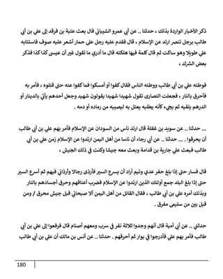 181
‫بذلك‬ ‫الواردة‬ ‫األخبار‬ ‫ذكر‬
،
‫حدثنا‬
..
‫ي‬
‫أب‬ ‫عن‬
‫ي‬
‫الشيباب‬ ‫عمرو‬
‫ق‬
‫ا‬
‫ي‬
‫عل‬ ‫إل‬ ‫فرقد‬ ‫بن‬ ‫عتبة‬ ‫بعث‬ ‫ل‬
‫ي‬
‫أب‬ ‫بن‬
‫طالب‬
‫اإلسالم‬ ‫عن‬ ‫ارتد‬ ‫تنض‬ ‫برجل‬
،
‫فاستتابه‬ ‫صوف‬ ‫عليه‬‫أشعر‬ ‫حمار‬ ‫عل‬ ‫رجل‬ ‫عليه‬ ‫فقدم‬ ‫قال‬
‫فذكر‬ ‫كذا‬‫كذا‬‫عيش‬ ‫أن‬ ‫غب‬ ‫تقول‬ ‫ما‬ ‫أدري‬ ‫ما‬ ‫قال‬ ‫هلكته‬ ‫فيها‬ ‫كلمة‬‫قال‬ ‫ثم‬ ‫ساكت‬ ‫وهو‬ ‫طويال‬ ‫ي‬
‫عل‬
‫ك‬ ‫ر‬
‫الش‬ ‫بعض‬
،
‫ي‬
‫عل‬ ‫فوطئه‬
‫طالب‬ ‫ي‬
‫أب‬ ‫بن‬
‫قتلوه‬ ‫حب‬ ‫عنه‬ ‫كفوا‬‫فما‬ ‫أمسكوا‬ ‫أو‬ ‫كفوا‬‫فقال‬ ‫الناس‬ ‫ووطئه‬
،
‫به‬ ‫فأمر‬
‫بالنار‬ ‫فأحرق‬
،
‫فجع‬
‫أو‬ ‫بالدينار‬ ‫ي‬
‫يأب‬ ‫أحدهم‬ ‫وجعل‬ ‫شهيد‬ ‫يقولون‬ ‫شهيدا‬ ‫شهيدا‬ ‫تقول‬ ‫النصارى‬ ‫لت‬
‫دمه‬ ‫أو‬ ‫رماده‬ ‫من‬ ‫ليصيبه‬ ‫به‬ ‫يعتل‬ ‫يطلبه‬ ‫كأنه‬‫ء‬ ‫ي‬
‫يج‬ ‫ثم‬ ‫يلقيه‬ ‫الدرهم‬
.
...
‫حدثنا‬
..
‫عن‬
‫ي‬
‫عل‬ ‫بهم‬ ‫فأمر‬ ‫اإلسالم‬ ‫عن‬ ‫السودان‬ ‫من‬ ‫ناس‬ ‫ارتد‬ ‫قال‬ ‫غفلة‬ ‫بن‬ ‫سويد‬
‫طالب‬ ‫ي‬
‫أب‬ ‫بن‬
‫يحرقوا‬ ‫أن‬
... .
‫حدثنا‬
..
‫ي‬
‫أب‬ ‫عن‬
‫ي‬
‫أب‬ ‫بن‬ ‫ي‬
‫عل‬ ‫زمن‬ ‫اإلسالم‬ ‫عن‬ ‫ارتدوا‬ ‫اليمن‬ ‫أهل‬ ‫من‬ ‫ناسا‬ ‫أن‬ ‫رجاء‬
‫الجيش‬ ‫ذلك‬ ‫ي‬
‫ف‬ ‫وكنت‬ ‫جيشا‬ ‫معه‬ ‫وبعث‬ ‫قدامة‬ ‫بن‬ ‫جارية‬ ‫ي‬
‫عل‬ ‫فبعث‬ ‫طالب‬
،
‫السب‬ ‫أشع‬ ‫ثم‬ ‫فيهم‬ ‫ي‬
‫وأرذاب‬ ‫رجاال‬ ‫فأرذى‬ ‫السب‬ ‫يشع‬ ‫أن‬ ‫اد‬‫ر‬‫أ‬ ‫وتيم‬ ‫عدي‬‫حفر‬ ‫بلغ‬ ‫إذا‬ ‫حب‬ ‫فسار‬ ‫قال‬
‫ارتدوا‬ ‫الذين‬ ‫أولئك‬ ‫جمع‬ ‫البلد‬ ‫بلغ‬ ‫إذا‬ ‫حب‬
‫بالنار‬ ‫أجسادهم‬ ‫وحرق‬ ‫أعناقهم‬ ‫ب‬‫فض‬ ‫اإلسالم‬ ‫عن‬
‫ي‬
‫عل‬ ‫أمره‬ ‫وبذلك‬
، ‫طالب‬ ‫ي‬
‫أب‬ ‫بن‬
‫اليمن‬ ‫أهل‬ ‫من‬ ‫القائل‬ ‫فقال‬
‫محرق‬ ‫جيش‬ ‫قبل‬ ‫ي‬
‫صبحاب‬ ‫أال‬
/
‫ومن‬
‫مفرق‬ ‫سليىم‬ ‫من‬ ‫بن‬ ‫قبل‬
.
‫ي‬
‫حدثب‬
..
‫ي‬
‫أب‬ ‫عن‬
‫ي‬
‫أب‬ ‫بن‬ ‫ي‬
‫عل‬ ‫إل‬ ‫فرفعوا‬ ‫قال‬ ‫أصنام‬ ‫ومعهم‬ ‫شب‬ ‫ي‬
‫ف‬‫نفر‬ ‫ثالثة‬ ‫وجدوا‬ ‫أنهم‬ ‫قال‬ ‫أمية‬
‫فأمر‬ ‫طالب‬
‫أحرقهم‬ ‫ثم‬ ‫بوار‬ ‫ي‬
‫ف‬ ‫فأدرجوا‬ ‫ي‬
‫عل‬ ‫بهم‬
.
‫حدثنا‬
..
‫طالب‬ ‫ي‬
‫أب‬ ‫بن‬ ‫ي‬
‫عل‬ ‫أن‬ ‫مالك‬ ‫بن‬ ‫أنس‬ ‫عن‬
 