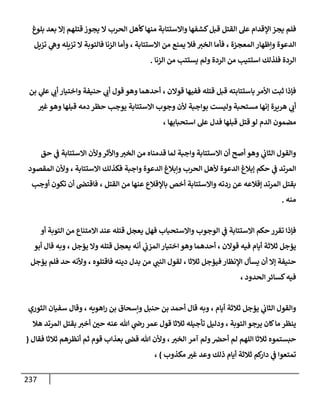 237
‫فلم‬
‫بلوغ‬ ‫بعد‬ ‫إال‬ ‫قتلهم‬ ‫يجوز‬ ‫ال‬ ‫الحرب‬ ‫كأهل‬‫منها‬ ‫واالستتابة‬ ‫كشفها‬‫قبل‬ ‫القتل‬ ‫عل‬ ‫اإلقدام‬ ‫يجز‬
‫الدعوة‬
‫المعجزة‬ ‫وإظهار‬
،
‫ف‬
‫االستتابة‬ ‫من‬ ‫يمنع‬ ‫فال‬ ‫الخب‬ ‫أما‬
،
‫تزيل‬ ‫ي‬
‫وه‬ ‫تزيله‬ ‫ال‬ ‫فالتوبة‬ ‫الزنا‬ ‫وأما‬
‫است‬ ‫فلذلك‬ ‫الردة‬
‫الزنا‬ ‫من‬ ‫يستتب‬ ‫ولم‬ ‫الردة‬ ‫من‬ ‫تيب‬
.
‫باست‬ ‫األمر‬ ‫ثبت‬ ‫فإذا‬
‫قوالن‬ ‫ففيها‬ ‫قتله‬ ‫قبل‬ ‫تابته‬
،
‫حني‬ ‫ي‬
‫أب‬ ‫قول‬ ‫وهو‬ ‫أحدهما‬
‫بن‬ ‫ي‬
‫عل‬ ‫ي‬
‫أب‬ ‫واختيار‬ ‫فة‬
‫هريرة‬ ‫ي‬
‫أب‬
‫غب‬‫وهو‬ ‫قبلها‬ ‫دمه‬ ‫حظر‬ ‫يوجب‬ ‫االستتابة‬ ‫وجوب‬ ‫ألن‬ ‫بواجبة‬ ‫وليست‬ ‫مستحبة‬ ‫إنها‬
‫الدم‬ ‫مضمون‬
‫استحبابها‬ ‫عل‬ ‫فدل‬ ‫قبلها‬ ‫قتل‬ ‫لو‬
،
‫ا‬ ‫من‬ ‫قدمناه‬ ‫لما‬ ‫واجبة‬ ‫االستتابة‬ ‫أن‬ ‫أصح‬ ‫وهو‬ ‫ي‬
‫الثاب‬ ‫والقول‬
‫حق‬ ‫ي‬
‫ف‬ ‫االستتابة‬ ‫وألن‬‫واألثر‬‫لخب‬
‫واجبة‬ ‫الدعوة‬ ‫وإبالغ‬ ‫الحرب‬ ‫ألهل‬ ‫الدعوة‬ ‫إبالغ‬ ‫حكم‬ ‫ي‬
‫ف‬ ‫المرتد‬
‫االستتابة‬ ‫فكذلك‬
،
‫المقصود‬ ‫وألن‬
‫م‬ ‫عنها‬ ‫باإلقالع‬ ‫أخص‬ ‫واالستتابة‬ ‫ردته‬ ‫عن‬ ‫إقالعه‬ ‫المرتد‬ ‫بقتل‬
‫القتل‬ ‫ن‬
،
‫أوجب‬ ‫تكون‬ ‫أن‬ ‫فاقتض‬
‫منه‬
.
‫واالس‬ ‫الوجوب‬ ‫ي‬
‫ف‬ ‫االستتابة‬ ‫حكم‬ ‫تقرر‬ ‫فإذا‬
‫أو‬ ‫التوبة‬ ‫من‬ ‫االمتناع‬ ‫عند‬ ‫قتله‬ ‫يعجل‬ ‫فهل‬ ‫تحباب‬
‫أيام‬ ‫ثالثة‬ ‫يؤجل‬
‫قوالن‬ ‫فيه‬
،
‫أحدهما‬
‫وهو‬
‫يؤجل‬ ‫وال‬ ‫قتله‬ ‫يعجل‬ ‫أنه‬ ‫ي‬
‫المزب‬‫اختيار‬
،
‫أبو‬ ‫قال‬ ‫وبه‬
‫يسأل‬ ‫أن‬ ‫إال‬ ‫حنيفة‬
‫ثالثا‬ ‫فيؤجل‬ ‫اإلنظار‬
،
‫ي‬
‫النب‬ ‫لقول‬
‫فاقتلوه‬ ‫دينه‬ ‫بدل‬ ‫من‬
،
‫وأل‬
‫يؤجل‬ ‫فلم‬ ‫حد‬ ‫نه‬
‫الحدود‬ ‫كسائر‬‫فيه‬
،
‫أيام‬ ‫ثالثة‬ ‫يؤجل‬ ‫ي‬
‫الثاب‬ ‫والقول‬
،
‫قا‬ ‫وبه‬
‫اهويه‬‫ر‬ ‫بن‬ ‫وإسحاق‬ ‫حنبل‬ ‫بن‬ ‫أحمد‬ ‫ل‬
،
‫الثوري‬ ‫سفيان‬ ‫وقال‬
‫ينظر‬
‫التوبة‬‫يرجو‬ ‫كان‬‫ما‬
،
‫عنه‬ ‫هللا‬ ‫ي‬
‫رض‬ ‫عمر‬ ‫قول‬ ‫ثالثا‬ ‫تأجيله‬ ‫ودليل‬
‫هال‬ ‫المرتد‬ ‫بقتل‬ ‫أخب‬ ‫حن‬
‫حبستموه‬
‫آمر‬ ‫ولم‬‫أحض‬ ‫لم‬ ‫اللهم‬ ‫ثالثا‬
‫الخب‬
،
‫أنظر‬ ‫ثم‬ ‫قوم‬ ‫بعذاب‬ ‫قض‬ ‫هللا‬ ‫وألن‬
‫فقال‬ ‫ثالثا‬ ‫هم‬
(
‫مكذوب‬ ‫غب‬ ‫وعد‬ ‫ذلك‬ ‫أيام‬ ‫ثالثة‬ ‫كم‬
‫دار‬ ‫ي‬
‫ف‬ ‫تمتعوا‬
)
،
 