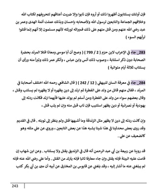 243
‫يستتابون‬ ‫أولئك‬ ‫فإن‬
‫أعنا‬ ‫بت‬‫ض‬ ‫وإال‬ ‫تابوا‬ ‫فإن‬ ‫أروه‬ ‫أو‬ ‫ذلك‬ ‫أظهروا‬
‫هللا‬ ‫لكتاب‬ ‫لتحريفهم‬ ‫قهم‬
‫ل‬ ‫والتابعن‬ ‫الجماعة‬ ‫وخالفهم‬
‫هللا‬ ‫رسول‬
‫بن‬ ‫وعمر‬ ‫الهدى‬ ‫أئمة‬ ‫عملت‬ ‫وبذلك‬ ‫بإحسان‬ ‫وألصحابه‬
‫قتلوا‬ ‫إنما‬ ‫أنهم‬ ‫إال‬ ‫مسلمون‬ ‫ألنهم‬ ‫لورثته‬ ‫اثه‬‫فمب‬ ‫ذلك‬ ‫عل‬ ‫منهم‬ ‫قتل‬ ‫ومن‬ ‫عنهم‬ ‫هللا‬ ‫ي‬
‫رض‬ ‫عبد‬
‫السوء‬ ‫أيهم‬‫ر‬‫ل‬
)
213
_
‫جاء‬
‫حزم‬ ‫البن‬ ‫اب‬‫ر‬‫اإلع‬ ‫ي‬
‫ف‬
(
2
/
800
( )
‫وص‬
‫ة‬‫بحض‬ ‫المرتد‬ ‫قتال‬ ‫ومعاذا‬ ‫موس‬ ‫أبا‬ ‫أن‬ ‫ح‬
‫استتابة‬‫ذكر‬ ‫دون‬ ‫الصحابة‬
،
‫عباس‬ ‫وابن‬ ‫أنس‬ ‫ذلك‬ ‫وصوب‬
،
‫أن‬ ‫أى‬‫ر‬‫و‬ ‫منه‬ ‫أ‬‫وتب‬ ‫ذلك‬ ‫عمر‬‫وأنكر‬
‫متوالية‬ ‫أيام‬ ‫ثالثة‬ ‫يستتاب‬
)
210
_
‫جاء‬
‫ي‬
‫للبيهف‬ ‫السن‬ ‫معرفة‬ ‫ي‬
‫ف‬
(
02
/
202
( )
‫ي‬
‫ف‬ ‫أصحابنا‬ ‫اختلف‬ ‫هللا‬ ‫رحمه‬ ‫ي‬
‫الشافع‬ ‫قال‬
‫المرتد‬
،
‫منهم‬ ‫فقال‬
‫يظهره‬ ‫ال‬‫أو‬ ‫يظهره‬ ‫دين‬ ‫إل‬ ‫ارتد‬ ‫ثم‬ ‫الفطرة‬ ‫عل‬ ‫ولد‬ ‫من‬ ‫قائل‬
‫يستتب‬ ‫لم‬
‫وقتل‬
،
‫الفطرة‬ ‫عل‬ ‫ولد‬ ‫من‬ ‫سواء‬ ‫بعضهم‬ ‫وقال‬
‫عليها‬ ‫يولد‬ ‫لم‬ ‫أسلم‬ ‫ومن‬
‫إل‬ ‫ردته‬ ‫فكانت‬ ‫ارتد‬ ‫فأيهما‬
‫استتيب‬ ‫يظهر‬ ‫دين‬ ‫أو‬ ‫انية‬‫ض‬‫ن‬ ‫أو‬ ‫يهودية‬
‫قتل‬ ‫يتب‬ ‫لم‬ ‫وإن‬ ‫منه‬ ‫قبل‬ ‫تاب‬ ‫فإن‬
،
‫ال‬ ‫دين‬ ‫إل‬ ‫ردته‬ ‫كانت‬‫وإن‬
‫قتل‬ ‫أشبهها‬ ‫وما‬ ‫الزندقة‬ ‫مثل‬ ‫يظهر‬
‫توبته‬ ‫إل‬ ‫ينظر‬ ‫ولم‬
.
‫القديم‬ ‫ي‬
‫ف‬ ‫قال‬
‫بعض‬ ‫روى‬ ‫وقد‬
‫التابعن‬ ‫بعض‬ ‫عن‬ ‫هذا‬ ‫يشبه‬ ‫شيئا‬ ‫هذا‬ ‫ي‬
‫ف‬ ‫محدثينا‬
،
‫ي‬
‫عل‬ ‫عن‬ ‫وروي‬
‫مثله‬
‫وهو‬
‫ي‬
‫عل‬ ‫عن‬ ‫كالضعيف‬
.
‫الرحمن‬ ‫عبد‬ ‫ي‬
‫أب‬ ‫بن‬ ‫ربيعة‬ ‫عن‬ ‫روينا‬ ‫قد‬
‫يستتاب‬ ‫وال‬ ‫يقتل‬ ‫الزنديق‬ ‫ي‬
‫ف‬ ‫قال‬ ‫أنه‬
.
‫إن‬ ‫شهاب‬ ‫ابن‬ ‫وعن‬
‫ق‬
‫البينة‬ ‫عليه‬ ‫امت‬
‫تائبا‬ ‫فا‬‫معب‬ ‫جاء‬ ‫وإن‬ ‫يقتل‬ ‫فإنه‬
‫القتل‬ ‫من‬ ‫ك‬‫يب‬ ‫فإنه‬
.
‫عنه‬ ‫هللا‬ ‫ي‬
‫رض‬ ‫ي‬
‫عل‬ ‫وأما‬
‫فإنه‬
‫إليه‬ ‫أشار‬ ‫ما‬ ‫عنه‬ ‫ي‬
‫يبلغب‬ ‫لم‬
،
‫المخارق‬ ‫بن‬ ‫قابوس‬ ‫عن‬ ‫ي‬
‫بلغب‬ ‫وقد‬
‫أبيه‬ ‫عن‬
‫بكر‬ ‫ي‬
‫أب‬ ‫بن‬ ‫دمحم‬ ‫أن‬
‫كتب‬
 