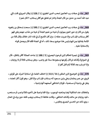 291
308
_
‫جاء‬
‫ي‬‫الطب‬ ‫الدين‬ ‫لمحب‬ ‫العالمن‬ ‫رب‬ ‫صفات‬ ‫ي‬
‫ف‬
(
0
/
421
( )
‫المرو‬ ‫وقال‬
‫ز‬
‫ي‬
‫ألب‬ ‫قلت‬ ‫ي‬
‫هللا‬ ‫عبد‬
‫حنبل‬ ‫بن‬ ‫أحمد‬
‫يستتاب‬ ‫كافر‬‫هو‬ ‫تخلق‬ ‫لم‬ ‫والنار‬ ‫الجنة‬ ‫قال‬ ‫من‬
‫؟‬
‫نعم‬ ‫قال‬
)
301
_
‫جاء‬
‫ي‬‫الطب‬ ‫الدين‬ ‫لمحب‬ ‫العالمن‬ ‫رب‬ ‫صفات‬ ‫ي‬
‫ف‬
(
0
/
404
)
(
‫اهويه‬‫ر‬ ‫بن‬ ‫إسحاق‬ ‫سمعت‬
‫فهو‬ ‫يفب‬ ‫جهنم‬ ‫عذاب‬ ‫من‬ ‫شيئا‬ ‫أو‬ ‫الجنة‬ ‫نعيم‬ ‫من‬ ‫شيئا‬ ‫أو‬ ‫يموتون‬ ‫العن‬‫حور‬ ‫إن‬ ‫قال‬ ‫من‬ ‫يقول‬
‫كافر‬
‫عنقه‬ ‫بت‬‫ض‬ ‫وإال‬ ‫تاب‬ ‫فإن‬ ‫يستتاب‬
)
‫من‬ ‫قلة‬ ‫وقال‬ ‫خالف‬‫النار‬ ‫فناء‬ ‫ي‬
‫ف‬ ‫أن‬ ‫األصح‬ ‫كان‬‫وإن‬ ،
‫الجن‬ ‫ي‬
‫ف‬ ‫أما‬ ، ‫ذلك‬ ‫بسط‬ ‫موضع‬ ‫هذا‬ ‫وليس‬ ‫فيها‬ ‫بمن‬ ‫بفنائها‬ ‫األئمة‬
‫قوله‬ ‫ويحمل‬ ‫قال‬ ‫فكما‬ ‫ة‬
‫عليه‬ ‫باالستتابة‬
.
300
_
‫جاء‬
‫اليعمري‬ ‫فرحون‬ ‫البن‬ ‫الحكام‬ ‫تبضة‬ ‫ي‬
‫ف‬
(
2
/
011
( )
‫الصالة‬ ‫جاحد‬
‫باتفاق‬ ‫كافر‬
،
‫قال‬
‫واجب‬‫غب‬ ‫سنة‬ ‫وسجودها‬ ‫كوعها‬
‫ر‬ ‫قال‬ ‫لو‬ ‫وكذلك‬ ‫الموازية‬ ‫ي‬
‫ف‬
،
‫وهل‬
‫روايتان‬ ‫ال‬ ‫أم‬ ‫ثالثا‬ ‫يستتاب‬
،
‫ا‬‫ر‬‫كف‬‫قتل‬ ‫أيام‬ ‫ثالثة‬ ‫بعد‬ ‫يتب‬ ‫لم‬ ‫وإذا‬
)
384
_
‫جاء‬
‫الملقن‬ ‫البن‬ ‫التوضيح‬ ‫ي‬
‫ف‬
(
30
/
403
( )
‫العل‬ ‫اختلف‬
‫قولن‬ ‫عل‬ ‫المرتد‬ ‫استتابة‬ ‫ي‬
‫ف‬ ‫ماء‬
،
‫قتل‬ ‫وإال‬ ‫تاب‬ ‫فإن‬ ‫يستتاب‬ ‫أنه‬ ‫مسعود‬ ‫وابن‬ ‫ي‬
‫وعل‬ ‫وعثمان‬‫عمر‬ ‫عن‬ ‫فروي‬
،
‫العلماء‬ ‫ر‬
‫أكب‬ ‫قول‬ ‫وهو‬
،
‫مستحبة‬ ‫أو‬ ‫واجبة‬ ‫ي‬
‫ه‬ ‫وهل‬
،
‫واجبة‬ ‫أنها‬ ‫أصحهما‬ ‫ي‬
‫للشافع‬ ‫قوالن‬
،
‫الوجوب‬ ‫ومذهبه‬ ‫أيضا‬ ‫المالكية‬ ‫عند‬ ‫والخالف‬
،
‫مستحب‬ ‫أو‬ ‫واجب‬ ‫ثالثا‬ ‫ه‬‫تأخب‬ ‫هل‬ ‫واجبة‬ ‫قلنا‬ ‫وإذا‬
،
‫في‬
‫ي‬
‫الشافع‬ ‫وكذلك‬ ‫مالك‬ ‫عن‬ ‫روايتان‬ ‫ه‬
،
‫الحال‬ ‫ي‬
‫ف‬ ‫يرتد‬ ‫حن‬ ‫قتله‬ ‫ويجب‬ ‫يستتاب‬ ‫ال‬ ‫طائفة‬ ‫وقالت‬
،
‫ذلك‬ ‫روي‬
‫وطاوس‬ ‫البضي‬ ‫الحسن‬ ‫عن‬
،
 