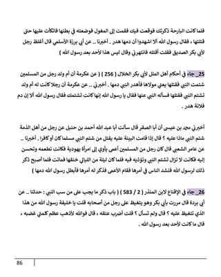 86
‫حب‬ ‫عليها‬ ‫فاتكأت‬ ‫بطنها‬ ‫ي‬
‫ف‬ ‫فوضعته‬ ‫المغول‬ ‫إل‬ ‫فقمت‬ ‫فيك‬ ‫فوقعت‬ ‫ذكرتك‬ ‫البارحة‬ ‫كانت‬‫فلما‬
‫قتلتها‬
،
‫هللا‬ ‫رسول‬ ‫فقال‬
‫هدر‬ ‫دمها‬ ‫أن‬ ‫اشهدوا‬ ‫أال‬
.
‫نا‬‫أخب‬
..
‫رجل‬ ‫أغلظ‬ ‫قال‬ ‫ي‬
‫األسلىم‬ ‫برزة‬ ‫ي‬
‫أب‬ ‫عن‬
‫رسو‬ ‫بعد‬ ‫ألحد‬ ‫هذا‬ ‫ليس‬ ‫وقال‬ ‫ي‬
‫فانتهرب‬ ‫أقتله‬ ‫فقلت‬ ‫الصديق‬ ‫بكر‬ ‫ي‬
‫ألب‬
‫هللا‬ ‫ل‬
)
24
_
‫جاء‬
‫الخالل‬ ‫بكر‬ ‫ي‬
‫ألب‬ ‫الملل‬ ‫أهل‬ ‫أحكام‬ ‫ي‬
‫ف‬
(
240
)
(
‫عن‬
‫المسلمن‬ ‫من‬ ‫رجل‬ ‫ولد‬ ‫أم‬ ‫أن‬ ‫عكرمة‬
‫ي‬
‫النب‬ ‫شتمت‬
‫ي‬
‫النب‬ ‫فأهدر‬ ‫موالها‬ ‫ي‬
‫يعب‬ ‫فقتلها‬
‫دمها‬
.
‫ي‬
‫ب‬‫أخب‬
..
‫عكرمة‬ ‫عن‬
‫ولد‬ ‫أم‬ ‫له‬ ‫كانت‬‫رجال‬ ‫أن‬
‫ي‬
‫النب‬ ‫تشتم‬
‫ي‬
‫النب‬ ‫فسأله‬ ‫فقتلها‬
‫كانت‬‫إنها‬ ‫هللا‬ ‫رسول‬ ‫يا‬ ‫فقال‬ ‫عنها‬
‫هللا‬ ‫رسول‬ ‫فقال‬ ‫تشتمك‬
‫دم‬ ‫إن‬ ‫أال‬
‫هدر‬ ‫فالنة‬
.
‫هللا‬ ‫عبد‬ ‫أبا‬ ‫سألت‬ ‫قال‬ ‫الصقر‬ ‫أبا‬ ‫أن‬ ‫عيش‬ ‫بن‬ ‫دمحم‬ ‫ي‬
‫ب‬‫أخب‬
‫حنبل‬ ‫بن‬ ‫أحمد‬
‫الذمة‬ ‫أهل‬ ‫من‬ ‫رجل‬ ‫عن‬
‫ي‬
‫النب‬ ‫شتم‬
‫عليه‬ ‫ماذا‬
‫؟‬
‫ي‬
‫النب‬ ‫شتم‬ ‫من‬ ‫يقتل‬ ‫عليه‬ ‫البينة‬ ‫قامت‬ ‫إذا‬ ‫قال‬
‫أ‬ ‫كان‬‫مسلما‬
‫ا‬‫ر‬‫كاف‬‫و‬
.
‫نا‬‫أخب‬
..
‫عن‬
‫عامر‬
‫رجل‬ ‫كان‬‫قال‬ ‫ي‬
‫الشعب‬
‫وتحسن‬ ‫تطعمه‬ ‫فكانت‬ ‫يهودية‬ ‫أة‬‫ر‬‫ام‬ ‫إل‬ ‫يأوي‬ ‫أعىم‬ ‫المسلمن‬ ‫من‬
‫ي‬
‫النب‬ ‫تشتم‬ ‫ال‬‫ز‬‫ت‬ ‫ال‬ ‫فكانت‬ ‫إليه‬
‫ذكر‬ ‫أصبح‬ ‫فلما‬ ‫فماتت‬ ‫خنقها‬ ‫ي‬
‫الليال‬ ‫من‬ ‫ليلة‬ ‫كان‬‫فلما‬ ‫فيه‬ ‫وتؤذيه‬
‫هللا‬ ‫لرسول‬ ‫ذلك‬
‫هللا‬ ‫رسول‬ ‫فأبطل‬ ‫أمرها‬ ‫له‬ ‫فذكر‬ ‫األعىم‬ ‫فقام‬ ‫أمرها‬ ‫ي‬
‫ف‬ ‫الناس‬ ‫فنشد‬
‫دمها‬
)
20
_
‫جاء‬
‫المنذر‬ ‫البن‬ ‫اإلقناع‬ ‫ي‬
‫ف‬
(
2
/
413
)
(
‫من‬ ‫عل‬ ‫يجب‬ ‫ما‬ ‫ذكر‬ ‫باب‬
‫سب‬
‫ي‬
‫النب‬
:
‫حدثنا‬
..
‫عن‬
‫قال‬ ‫بردة‬ ‫ي‬
‫أب‬
‫هذا‬ ‫من‬ ‫هللا‬ ‫رسول‬ ‫خليفة‬ ‫يا‬ ‫قلت‬ ‫أصحابه‬ ‫من‬ ‫رجل‬ ‫عل‬ ‫يتغيظ‬ ‫وهو‬‫بكر‬ ‫ي‬
‫بأب‬ ‫مررت‬
‫عليه‬ ‫تتغيظ‬ ‫الذي‬
‫؟‬
‫تسأل‬ ‫ولم‬ ‫قال‬
‫؟‬
‫قلت‬
‫عنقه‬ ‫ب‬‫أض‬
‫ق‬ ،
‫غضبه‬ ‫ي‬
‫كلمب‬‫عظم‬ ‫ألذهب‬ ‫فوهللا‬ ‫ال‬
،
‫ق‬
‫هللا‬ ‫رسول‬ ‫بعد‬ ‫ألحد‬ ‫كانت‬‫ما‬ ‫ال‬
.
 