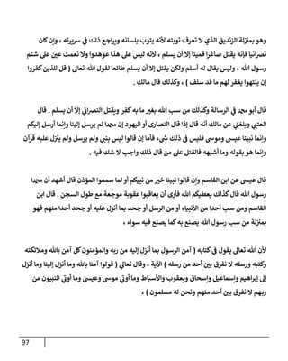 97
‫بم‬ ‫وهو‬
‫توبته‬ ‫تعرف‬ ‫ال‬ ‫الذي‬ ‫الزنديق‬ ‫لة‬‫ب‬
‫شيرته‬ ‫ي‬
‫ف‬ ‫ذلك‬ ‫اجع‬‫ر‬‫وي‬ ‫بلسانه‬ ‫يتوب‬ ‫ألنه‬
،
‫كان‬‫وإن‬
‫فإ‬ ‫انيا‬‫ض‬‫ن‬
‫يسلم‬ ‫أن‬ ‫إال‬ ‫قميئا‬ ‫ا‬‫ر‬‫صاغ‬ ‫يقتل‬ ‫نه‬
،
‫ل‬ ‫ألنه‬
‫شتم‬ ‫عل‬ ‫عن‬ ‫نعمت‬ ‫وال‬ ‫عوهدوا‬ ‫هذا‬ ‫عل‬ ‫يس‬
‫هللا‬ ‫رسول‬
،
‫له‬ ‫يقال‬ ‫وليس‬
‫أسلم‬
‫تعال‬ ‫هللا‬ ‫لقول‬ ‫طائعا‬ ‫يسلم‬ ‫أن‬ ‫إال‬ ‫يقتل‬ ‫ولكن‬
(
‫كفروا‬‫للذين‬ ‫قل‬
‫سل‬ ‫قد‬ ‫ما‬ ‫لهم‬ ‫يغفر‬ ‫ينتهوا‬ ‫إن‬
‫ف‬
)
،
‫مالك‬ ‫قال‬ ‫وكذلك‬
.
‫من‬ ‫وكذلك‬ ‫الرسالة‬ ‫ي‬
‫ف‬ ‫دمحم‬‫أبو‬ ‫قال‬
‫سب‬
‫كفر‬‫به‬ ‫ما‬ ‫بغب‬ ‫هللا‬
‫يسلم‬ ‫أن‬ ‫إال‬ ‫ي‬
‫اب‬‫ض‬‫الن‬ ‫ويقتل‬
.
‫قال‬
‫إليكم‬ ‫أرسل‬ ‫وإنما‬ ‫إلينا‬ ‫يرسل‬ ‫لم‬ ‫دمحما‬ ‫إن‬ ‫اليهود‬ ‫أو‬ ‫النصارى‬ ‫قال‬ ‫إذا‬ ‫قال‬ ‫أنه‬ ‫مالك‬ ‫عن‬ ‫ي‬
‫وبلغب‬ ‫ي‬
‫العتب‬
‫فأما‬ ‫ء‬ ‫ي‬
‫ر‬
‫س‬ ‫ذلك‬ ‫ي‬
‫ف‬ ‫فليس‬ ‫وموس‬ ‫عيش‬ ‫نبينا‬ ‫وإنما‬
‫قرآن‬ ‫عليه‬ ‫ل‬‫يب‬ ‫ولم‬ ‫يرسل‬ ‫ولم‬ ‫ي‬
‫بنب‬ ‫ليس‬ ‫قالوا‬ ‫إن‬
‫فالقت‬ ‫أشبهه‬ ‫وما‬ ‫بقوله‬ ‫هو‬ ‫وإنما‬
‫فيه‬ ‫شك‬ ‫ال‬ ‫واجب‬ ‫ذلك‬ ‫قال‬ ‫من‬ ‫عل‬ ‫ل‬
.
‫دمحما‬ ‫أن‬ ‫أشهد‬ ‫قال‬ ‫المؤذن‬ ‫سمعوا‬ ‫لما‬ ‫أو‬ ‫نبيكم‬ ‫من‬ ‫خب‬ ‫نبينا‬ ‫قالوا‬ ‫وإن‬ ‫القاسم‬ ‫ابن‬ ‫عن‬ ‫عيش‬ ‫قال‬
‫م‬ ‫عقوبة‬ ‫يعاقبوا‬ ‫أن‬ ‫فأرى‬ ‫هللا‬ ‫يعطيكم‬ ‫كذلك‬‫قال‬ ‫هللا‬ ‫رسول‬
‫مع‬ ‫وجعة‬
‫السجن‬ ‫طول‬
.
‫ابن‬ ‫قال‬
‫فهو‬ ‫منهم‬ ‫أحدا‬ ‫جحد‬ ‫أو‬ ‫عليه‬ ‫أنزل‬ ‫بما‬ ‫جحد‬ ‫أو‬ ‫الرسل‬ ‫من‬ ‫أو‬ ‫األنبياء‬ ‫من‬ ‫أحدا‬ ‫سب‬ ‫ومن‬ ‫القاسم‬
‫هللا‬ ‫رسول‬ ‫سب‬ ‫من‬ ‫لة‬‫بمب‬
‫سواء‬ ‫فيه‬ ‫يصنع‬ ‫كما‬‫به‬ ‫يصنع‬
،
‫كتابه‬ ‫ي‬
‫ف‬ ‫يقول‬ ‫تعال‬ ‫هللا‬ ‫ألن‬
(
‫ومال‬ ‫باهلل‬ ‫آمن‬ ‫كل‬‫والمؤمنون‬ ‫ربه‬ ‫من‬ ‫إليه‬ ‫أنزل‬ ‫بما‬ ‫الرسول‬ ‫آمن‬
‫ئكته‬
‫رسله‬ ‫من‬ ‫أحد‬ ‫بن‬ ‫نفرق‬ ‫ال‬ ‫ورسله‬ ‫وكتبه‬
)
‫اآلية‬
،
‫وقال‬
‫ي‬
‫تعال‬
(
‫أنزل‬ ‫وما‬ ‫إلينا‬ ‫أنزل‬ ‫وما‬ ‫باهلل‬ ‫آمنا‬ ‫قولوا‬
‫وإسحاق‬ ‫وإسماعيل‬ ‫اهيم‬‫ر‬‫إب‬ ‫إل‬
‫من‬ ‫النبيون‬ ‫ي‬
‫أوب‬ ‫وما‬ ‫وعيش‬ ‫موس‬ ‫ي‬
‫أوب‬ ‫وما‬ ‫واألسباط‬ ‫ويعقوب‬
‫مسلمون‬ ‫له‬ ‫ونحن‬ ‫منهم‬ ‫أحد‬ ‫بن‬ ‫نفرق‬ ‫ال‬ ‫هم‬‫رب‬
)
،
 