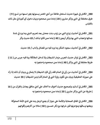 172
082
_
‫ش‬ ‫ي‬
‫ن‬
‫ف‬ ‫الكامل‬
‫تسع‬ ‫من‬ ‫اسمها‬ ‫بغي‬ ‫يسمونها‬ ‫الخمر‬ ‫ي‬
‫أمن‬ ‫من‬ ‫طائفة‬ ‫تستحل‬ ‫حديث‬ ‫هرة‬
(
9
)
‫ين‬ ‫ر‬
‫عش‬‫كر‬ِ
‫وذ‬ ‫ي‬
‫النن‬ ‫ي‬
‫إل‬ ‫مختلفة‬ ‫طرق‬
(
02
)
‫ذلك‬ ‫مثل‬ ‫ي‬
‫ن‬
‫ف‬ ‫ة‬‫كبي‬‫أي‬ ‫دخول‬ ‫وبيان‬ ‫صححوه‬ ‫ممن‬ ‫إماما‬
‫بالقياس‬
086
_
‫شدة‬ ‫ي‬
‫ن‬
‫ف‬ ‫ورد‬ ‫وما‬ ‫ي‬
‫ن‬
‫التبن‬ ‫تحريم‬ ‫بعد‬ ‫جحش‬ ‫بنت‬ ‫زينب‬ ‫من‬ ‫ي‬
‫النن‬ ‫زواج‬ ‫أحاديث‬ ‫ي‬
‫ن‬
‫ف‬ ‫الكامل‬
‫وإعج‬ ‫جمالها‬
‫ن‬
‫أربعي‬ ‫كر‬ِ
‫وذ‬ ‫بها‬ ‫ي‬
‫النن‬ ‫اب‬
(
02
)
‫بذلك‬ ‫قالوا‬ ‫ممن‬ ‫إماما‬
/
05
‫وأثر‬ ‫حديث‬
080
_
‫وآداب‬ ‫فضائل‬ ‫من‬ ‫فيه‬ ‫ورد‬ ‫وما‬‫الشكر‬ ‫سجود‬ ‫أحاديث‬ ‫ي‬
‫ن‬
‫ف‬ ‫الكامل‬
/
65
‫حديث‬
082
_
‫من‬ ‫جرس‬ ‫فيه‬ ‫بيتا‬ ‫المالئكة‬ ‫تدخل‬ ‫وال‬ ‫الشيطان‬ ‫مزمار‬ ‫الجرس‬ ‫حديث‬‫تواتر‬ ‫ي‬
‫ن‬
‫ف‬ ‫الكامل‬
(
66
)
ِ
‫وذ‬ ‫ي‬
‫النن‬ ‫ي‬
‫إل‬ ‫مختلفا‬ ‫طريقا‬
‫كر‬
(
02
)
‫به‬ ‫واحتجوا‬ ‫صححوه‬ ‫ممن‬ ‫إماما‬
080
_
‫رآه‬ ‫إذا‬ ‫ذلك‬ ‫أن‬ ‫وبيان‬ ‫ي‬
‫ب‬ ‫يتمثل‬ ‫ال‬ ‫الشيطان‬ ‫فإن‬ ‫ي‬
‫ن‬
‫رآب‬ ‫فقد‬ ‫المنام‬ ‫ي‬
‫ن‬
‫ف‬ ‫ي‬
‫ن‬
‫رآب‬ ‫من‬ ‫أحاديث‬ ‫ي‬
‫ن‬
‫ف‬ ‫الكامل‬
‫الشيطان‬ ‫ومن‬ ‫كذبا‬‫المنام‬ ‫ي‬
‫ن‬
‫ف‬ ‫ي‬
‫النن‬ ‫رؤية‬ ‫تكون‬ ‫ي‬
‫من‬ ‫وبيان‬ ‫الحقيقية‬ ‫صورته‬ ‫ي‬
‫عل‬
/
22
‫حديث‬
085
_
‫من‬ ‫بالقرآن‬ ‫يجادل‬ ‫منافق‬ ‫ي‬
‫أمن‬ ‫ي‬
‫عل‬ ‫أخاف‬ ‫ما‬ ‫أخوف‬ ‫حديث‬ ‫وتصحيح‬ ‫أسانيد‬ ‫ي‬
‫ن‬
‫ف‬ ‫الكامل‬
(
60
)
‫ين‬ ‫ر‬
‫عش‬ ‫كر‬ِ
‫وذ‬ ‫ي‬
‫النن‬ ‫عن‬ ‫طريقا‬
(
02
)
‫به‬ ‫واحتجوا‬ ‫صححوه‬ ‫ممن‬ ‫إماما‬
080
_
‫المملوكة‬ ‫ة‬‫األم‬ ‫ثدي‬ ‫ي‬
‫عل‬ ‫يده‬ ‫الرجل‬ ‫يضع‬ ‫أن‬ ‫جواز‬ ‫ي‬
‫عل‬ ‫واألئمة‬ ‫الصحابة‬ ‫اتفاق‬ ‫ي‬
‫ن‬
‫ف‬ ‫الكامل‬
‫ومؤخرت‬ ‫وساقها‬ ‫وبطنها‬
‫ن‬
‫خمسي‬ ‫كر‬ِ
‫ذ‬ ‫مع‬ ‫ائها‬ ‫ر‬
‫رس‬ ‫قبل‬ ‫ها‬
(
52
)
‫وأقوالهم‬ ‫آثارهم‬ ‫من‬ ‫مثاال‬
 