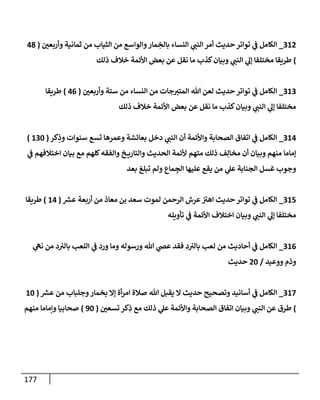 177
260
_
‫ن‬
‫وأربعي‬ ‫ثمانية‬ ‫من‬ ‫الثياب‬ ‫من‬ ‫والواسع‬‫مار‬ ِ
‫بالخ‬ ‫النساء‬ ‫ي‬
‫النن‬ ‫أمر‬ ‫حديث‬‫تواتر‬ ‫ي‬
‫ن‬
‫ف‬ ‫الكامل‬
(
08
)
‫ذلك‬ ‫خالف‬ ‫األئمة‬ ‫بعض‬ ‫عن‬ ‫نقل‬ ‫ما‬ ‫كذب‬‫وبيان‬ ‫ي‬
‫النن‬ ‫ي‬
‫إل‬ ‫مختلفا‬ ‫طريقا‬
262
_
‫ن‬
‫وأربعي‬ ‫ستة‬ ‫من‬ ‫النساء‬ ‫من‬ ‫جات‬‫المتي‬ ‫هللا‬ ‫لعن‬ ‫حديث‬‫تواتر‬ ‫ي‬
‫ن‬
‫ف‬ ‫الكامل‬
(
00
)
‫طريقا‬
‫ال‬ ‫ي‬
‫إل‬ ‫مختلفا‬
‫ذلك‬ ‫خالف‬ ‫األئمة‬ ‫بعض‬ ‫عن‬ ‫نقل‬ ‫ما‬ ‫كذب‬‫وبيان‬ ‫ي‬
‫نن‬
260
_
‫كر‬ِ
‫وذ‬ ‫سنوات‬ ‫تسع‬ ‫وعمرها‬ ‫بعاسشة‬ ‫دخل‬ ‫ي‬
‫النن‬ ‫أن‬ ‫واألئمة‬ ‫الصحابة‬ ‫اتفاق‬ ‫ي‬
‫ن‬
‫ف‬ ‫الكامل‬
(
622
)
‫ي‬
‫ن‬
‫ف‬ ‫اختالفهم‬ ‫بيان‬ ‫مع‬ ‫كلهم‬‫والفقه‬ ‫خ‬ ‫والتاري‬ ‫الحديث‬ ‫ألئمة‬ ‫متهم‬ ‫ذلك‬ ‫ف‬ِ‫مخال‬ ‫أن‬ ‫وبيان‬ ‫منهم‬ ‫إماما‬
‫عليه‬ ‫يقع‬ ‫من‬ ‫ي‬
‫عل‬ ‫الجنابة‬ ‫غسل‬ ‫وجوب‬
‫بعد‬ ‫تبلغ‬ ‫ولم‬ ‫ماع‬ ِ
‫الج‬ ‫ا‬
265
_
‫ر‬
‫عش‬ ‫أربعة‬ ‫من‬ ‫معاذ‬ ‫بن‬ ‫سعد‬ ‫لموت‬ ‫الرحمن‬ ‫عرش‬ ‫ن‬
‫اهي‬ ‫حديث‬‫تواتر‬ ‫ي‬
‫ن‬
‫ف‬ ‫الكامل‬
(
60
)
‫طريقا‬
‫تأويله‬ ‫ي‬
‫ن‬
‫ف‬ ‫األئمة‬ ‫اختالف‬ ‫وبيان‬ ‫ي‬
‫النن‬ ‫ي‬
‫إل‬ ‫مختلفا‬
260
_
‫ي‬
‫نه‬ ‫من‬ ‫د‬ ‫ن‬
‫بالي‬ ‫اللعب‬ ‫ي‬
‫ن‬
‫ف‬ ‫ورد‬ ‫وما‬ ‫ورسوله‬ ‫هللا‬ ‫ي‬
‫عض‬ ‫فقد‬ ‫د‬ ‫ن‬
‫بالي‬ ‫لعب‬ ‫من‬ ‫أحاديث‬ ‫ي‬
‫ن‬
‫ف‬ ‫الكامل‬
‫ووعيد‬ ‫وذم‬
/
02
‫حديث‬
262
_
‫ر‬
‫عش‬ ‫من‬ ‫وجلباب‬‫بخمار‬ ‫إال‬ ‫أة‬‫ر‬‫ام‬ ‫صالة‬ ‫هللا‬ ‫يقبل‬ ‫ال‬ ‫حديث‬ ‫وتصحيح‬ ‫أسانيد‬ ‫ي‬
‫ن‬
‫ف‬ ‫الكامل‬
(
62
)
‫ن‬
‫تسعي‬ ‫كر‬ِ
‫ذ‬ ‫مع‬ ‫ذلك‬ ‫ي‬
‫عل‬ ‫واألئمة‬ ‫الصحابة‬ ‫اتفاق‬ ‫وبيان‬ ‫ي‬
‫النن‬ ‫عن‬ ‫طرق‬
(
92
)
‫منهم‬ ‫وإماما‬ ‫صحابيا‬
 