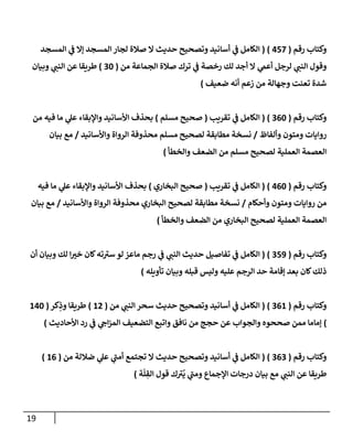 19
‫رقم‬ ‫وكتاب‬
(
052
( )
‫المسجد‬ ‫ي‬
‫ن‬
‫ف‬ ‫إال‬ ‫المسجد‬ ‫لجار‬ ‫صالة‬ ‫ال‬ ‫حديث‬ ‫وتصحيح‬ ‫أسانيد‬ ‫ي‬
‫ن‬
‫ف‬ ‫الكامل‬
‫من‬ ‫الجماعة‬ ‫صالة‬ ‫ترك‬ ‫ي‬
‫ن‬
‫ف‬ ‫رخصة‬ ‫لك‬ ‫أجد‬ ‫ال‬ ‫ي‬
‫أعم‬ ‫لرجل‬ ‫ي‬
‫النن‬ ‫وقول‬
(
22
)
‫وبيا‬ ‫ي‬
‫النن‬ ‫عن‬ ‫طريقا‬
‫ن‬
‫ضعيف‬ ‫أنه‬ ‫زعم‬ ‫من‬ ‫وجهالة‬ ‫تعنت‬ ‫شدة‬
)
‫رقم‬ ‫وكتاب‬
(
202
( )
‫تقريب‬ ‫ي‬
‫ن‬
‫ف‬ ‫الكامل‬
(
‫مسلم‬ ‫صحيح‬
)
‫من‬ ‫فيه‬ ‫ما‬ ‫ي‬
‫عل‬ ‫واإلبقاء‬ ‫األسانيد‬ ‫بحذف‬
‫وألفاظ‬ ‫ومتون‬ ‫روايات‬
/
‫واألسانيد‬ ‫الرواة‬ ‫محذوفة‬ ‫مسلم‬ ‫لصحيح‬ ‫مطابقة‬ ‫نسخة‬
/
‫بيان‬ ‫مع‬
‫والخطأ‬ ‫الضعف‬ ‫من‬ ‫مسلم‬ ‫لصحيح‬ ‫العملية‬ ‫العصمة‬
)
‫رقم‬ ‫وكتاب‬
(
002
( )
‫تقريب‬ ‫ي‬
‫ن‬
‫ف‬ ‫الكامل‬
(
‫البخاري‬ ‫صحيح‬
)
‫فيه‬ ‫ما‬ ‫ي‬
‫عل‬ ‫واإلبقاء‬ ‫األسانيد‬ ‫بحذف‬
‫وأحكام‬ ‫ومتون‬ ‫روايات‬ ‫من‬
/
‫واألسانيد‬ ‫الرواة‬ ‫محذوفة‬ ‫البخاري‬ ‫لصحيح‬ ‫مطابقة‬ ‫نسخة‬
/
‫بيان‬ ‫مع‬
‫والخطأ‬ ‫الضعف‬ ‫من‬ ‫البخاري‬ ‫لصحيح‬ ‫العملية‬ ‫العصمة‬
)
‫رقم‬ ‫وكتاب‬
(
259
( )
‫تفاصي‬ ‫ي‬
‫ن‬
‫ف‬ ‫الكامل‬
‫أن‬ ‫وبيان‬ ‫لك‬ ‫ا‬‫خي‬ ‫كان‬‫ته‬‫سي‬ ‫لو‬ ‫ماعز‬ ‫رجم‬ ‫ي‬
‫ن‬
‫ف‬ ‫ي‬
‫النن‬ ‫حديث‬ ‫ل‬
‫تأويله‬ ‫وبيان‬ ‫قبله‬ ‫وليس‬ ‫عليه‬ ‫الرجم‬ ‫حد‬ ‫إقامة‬ ‫بعد‬ ‫كان‬‫ذلك‬
)
‫رقم‬ ‫وكتاب‬
(
206
( )
‫من‬ ‫ي‬
‫النن‬ ‫سحر‬ ‫حديث‬ ‫وتصحيح‬ ‫أسانيد‬ ‫ي‬
‫ن‬
‫ف‬ ‫الكامل‬
(
60
)
‫كر‬ِ
‫وذ‬ ‫طريقا‬
(
602
)
‫التضعيف‬ ‫واتبع‬ ‫نافق‬ ‫من‬ ‫حجج‬ ‫عن‬ ‫والجواب‬ ‫صححوه‬ ‫ممن‬ ‫إماما‬
‫األحاديث‬ ‫رد‬ ‫ي‬
‫ن‬
‫ف‬ ‫ي‬
‫اج‬‫ز‬‫الم‬
)
‫رقم‬ ‫وكتاب‬
(
202
( )
‫من‬ ‫ضاللة‬ ‫ي‬
‫عل‬ ‫ي‬
‫أمن‬ ‫تجتمع‬ ‫ال‬ ‫حديث‬ ‫وتصحيح‬ ‫أسانيد‬ ‫ي‬
‫ن‬
‫ف‬ ‫الكامل‬
(
60
)
‫ة‬
ّ
‫ل‬ ِ
‫الق‬ ‫قول‬ ‫ك‬‫ي‬
ُ
‫ي‬ ‫ي‬
‫ومن‬ ‫اإلجماع‬ ‫درجات‬ ‫بيان‬ ‫مع‬ ‫ي‬
‫النن‬ ‫عن‬ ‫طريقا‬
)
 