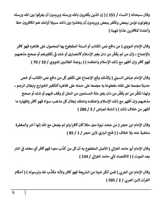 9
‫سبحانه‬ ‫وقال‬
(
‫النساء‬
/
656
( )
‫ورسله‬ ‫هللا‬ ‫ن‬
‫بي‬ ‫يفرقوا‬ ‫أن‬ ‫ويريدون‬ ‫ورسله‬ ‫باهلل‬ ‫يكفرون‬ ‫الذين‬ ‫إن‬
‫حقا‬ ‫الكافرون‬ ‫هم‬ ‫أولئك‬ ‫سبيال‬ ‫ذلك‬ ‫ن‬
‫بي‬ ‫يتخذوا‬ ‫أن‬ ‫ويريدون‬ ‫ببعض‬ ‫ونكفر‬ ‫ببعض‬ ‫نؤمن‬ ‫ويقولون‬
‫ينا‬ ِ‫ه‬ ُ‫م‬ ‫عذابا‬ ‫للكافرين‬ ‫وأعتدنا‬
)
‫النووي‬ ‫اإلمام‬ ‫وقال‬
(
‫عل‬ ‫المحمول‬ ‫بها‬ ‫المقطوع‬ ‫السنة‬ ‫أو‬ ‫الكتاب‬ ‫نص‬ ‫دافع‬ ‫من‬
‫ظاهره‬
‫فهو‬
‫كافر‬
‫باإلجماع‬
،
‫يكف‬ ‫لم‬ ‫من‬ ‫وأن‬
‫مذهبهم‬ ‫صحح‬ ‫أو‬ ‫هم‬‫تكفي‬ ‫ي‬
‫ن‬
‫ف‬ ‫شك‬ ‫أو‬ ‫كالنصارى‬‫اإلسالم‬ ‫بغي‬ ‫دان‬ ‫من‬ ‫ر‬
‫فهو‬
‫واعتقده‬ ‫اإلسالم‬ ‫ذلك‬ ‫مع‬ ‫أظهر‬ ‫وإن‬‫كافر‬
( )
‫للنووي‬ ‫ن‬
‫الطالبي‬ ‫روضة‬
/
62
/
22
)
‫ي‬
‫السبن‬ ‫عياض‬ ‫اإلمام‬ ‫وقال‬
(
‫نص‬ ‫دافع‬ ‫من‬ ‫كل‬‫تكفي‬ ‫عل‬ ‫اإلجماع‬ ‫وقع‬ ‫وكذلك‬
‫خص‬ ‫أو‬ ‫الكتاب‬
‫الرجم‬ ‫بإبطال‬ ‫الخوارج‬ ‫كتكفي‬‫ظاهره‬ ‫عل‬ ‫حمله‬ ‫عل‬ ‫مجمعا‬ ‫به‬ ‫مقطوعا‬ ‫نقله‬ ‫عل‬ ‫مجمعا‬ ‫حديثا‬
،
‫نكف‬ ‫ولهذا‬
‫يكف‬ ‫لم‬ ‫من‬ ‫ر‬
‫صحح‬ ‫أو‬ ‫شك‬ ‫أو‬ ‫فيهم‬ ‫وقف‬‫أو‬ ‫الملل‬ ‫من‬ ‫ن‬
‫المسلمي‬ ‫ملة‬ ‫بغي‬ ‫دان‬ ‫من‬ ‫ر‬
‫سواه‬ ‫مذهب‬ ‫كل‬‫إبطال‬ ‫واعتقد‬ ‫واعتقده‬ ‫اإلسالم‬ ‫ذلك‬ ‫مع‬ ‫أظهر‬ ‫وإن‬ ‫مذهبهم‬
‫فهو‬
‫ما‬ ‫بإظهاره‬ ‫كافر‬
‫ذلك‬ ‫خالف‬ ‫من‬ ‫أظهر‬
( )
‫لعياض‬ ‫الشفا‬
/
0
/
080
)
‫حجر‬ ‫ابن‬ ‫اإلمام‬ ‫وقال‬
(
‫من‬
‫جحد‬
‫دمحم‬ ‫نبوة‬
‫والمغفرة‬‫آخر‬ ‫إلها‬ ‫هللا‬ ‫مع‬ ‫يجعل‬ ‫لم‬ ‫ولو‬ ‫ا‬‫ر‬‫كاف‬‫كان‬‫مثال‬
‫خالف‬ ‫بال‬ ‫عنه‬ ‫منتفية‬
( )
‫حجر‬ ‫البن‬ ‫الباري‬ ‫فتح‬
/
6
/
85
)
‫ي‬
‫ال‬‫ز‬‫الغ‬ ‫حامد‬ ‫أبو‬ ‫اإلمام‬ ‫وقال‬
(
‫المق‬ ‫األصل‬
‫من‬ ‫كل‬‫أن‬ ‫به‬ ‫طوع‬
‫كذ‬
‫ب‬
‫دمحما‬
‫النار‬ ‫ي‬
‫ن‬
‫ف‬ ‫مخلد‬ ‫أي‬ ‫كافر‬‫فهو‬
‫الموت‬ ‫بعد‬
( )
‫ي‬
‫ال‬‫ز‬‫الغ‬ ‫حامد‬ ‫ي‬
‫ألب‬ ‫االقتصاد‬
/
620
)
‫ي‬
‫العرب‬ ‫ابن‬ ‫اإلمام‬ ‫وقال‬
(
‫يعة‬ ‫ر‬
‫الش‬ ‫من‬ ‫شيئا‬ ‫أنكر‬ ‫فمن‬
‫فهو‬
‫مكذ‬ ‫وألنه‬‫كافر‬
‫ولرسوله‬ ‫هلل‬ ‫ب‬
( )
‫أحكام‬
‫ي‬
‫العرب‬ ‫البن‬ ‫القرآن‬
/
0
/
525
)
 