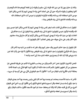 91
‫قوله‬ ‫هللا‬ ‫دين‬ ‫عن‬ ‫إال‬ ‫بهن‬ ‫حاول‬ ‫إن‬ ‫وهللا‬
(
‫سقيم‬ ‫ي‬
‫ن‬
‫إب‬
)
‫وقوله‬
(
‫إن‬ ‫فاسألوهم‬ ‫هذا‬ ‫هم‬‫كبي‬‫فعله‬ ‫بل‬
‫ينطقون‬ ‫كانوا‬
)
‫ائتوا‬ ‫ولكن‬ ‫ي‬
‫نفس‬ ‫إال‬ ‫اليوم‬ ‫ي‬
‫ن‬
‫يهمن‬ ‫ال‬ ‫وإنه‬ ‫ي‬
‫أخن‬ ‫الملك‬ ‫عل‬ ‫أب‬ ‫ن‬
‫حي‬ ‫أته‬‫ر‬‫الم‬ ‫وقوله‬
‫فيأتون‬ ‫وكالمه‬ ‫برسالته‬ ‫هللا‬ ‫اصطفاه‬ ‫الذي‬ ‫موش‬
‫هللا‬ ‫اصطفاك‬ ‫الذي‬ ‫أنت‬ ‫موش‬ ‫يا‬ ‫فيقولون‬ ‫ه‬
، ‫بيننا‬ ‫فليقض‬ ‫ربك‬ ‫إل‬ ‫لنا‬ ‫فاشفع‬ ‫وكلمك‬ ‫برسالته‬
‫روح‬ ‫عيس‬ ‫ائتوا‬ ‫ولكن‬ ‫ي‬
‫نفس‬ ‫إال‬ ‫اليوم‬ ‫ي‬
‫ن‬
‫يهمن‬ ‫ال‬ ‫وإنه‬ ‫نفس‬ ‫بغي‬ ‫نفسا‬ ‫قتلت‬ ‫ي‬
‫ن‬
‫إب‬ ‫هناكم‬ ‫لست‬ ‫فيقول‬
‫هناكم‬ ‫لست‬ ‫ي‬
‫ن‬
‫إب‬ ‫فيقول‬ ‫بيننا‬ ‫فليقض‬ ‫ربك‬ ‫إل‬ ‫لنا‬ ‫اشفع‬ ‫فيقولون‬ ‫عيس‬ ‫فيأتون‬ ‫وكلمته‬ ‫هللا‬
‫ي‬
‫ن‬
‫إب‬
‫مختوم‬ ‫وعاء‬ ‫ي‬
‫ن‬
‫ف‬ ‫متاع‬ ‫كان‬‫لو‬ ‫أيتم‬‫ر‬‫أ‬ ‫ولكن‬ ‫ي‬
‫نفس‬ ‫إال‬ ‫اليوم‬ ‫ي‬
‫ن‬
‫يهمن‬ ‫ال‬ ‫وإنه‬ ‫هللا‬ ‫دون‬ ‫من‬ ‫إلها‬ ‫اتخذت‬
، ‫ال‬ ‫فيقولون‬ ‫قال‬ ‫؟‬ ‫الخاتم‬ ‫يفض‬ ‫حن‬ ‫جوفه‬ ‫ي‬
‫ن‬
‫ف‬ ‫ما‬ ‫عل‬‫يقدر‬ ‫أكان‬ ‫عليه‬
‫قال‬‫تأخر‬ ‫وما‬ ‫ذنبه‬ ‫من‬ ‫تقدم‬ ‫ما‬ ‫له‬ ‫غفر‬ ‫وقد‬ ‫اليوم‬ ‫ن‬
‫حرص‬ ‫وقد‬ ‫ن‬
‫النبيي‬ ‫خاتم‬ ‫دمحما‬ ‫إن‬ ‫فيقول‬ ‫قال‬
‫هللا‬ ‫رسول‬
‫لمن‬ ‫هللا‬ ‫يأذن‬ ‫حن‬ ‫لها‬ ‫أنا‬ ‫فأقول‬ ‫بيننا‬ ‫فليقض‬ ‫ربك‬ ‫إل‬ ‫لنا‬ ‫اشفع‬ ‫دمحم‬ ‫يا‬ ‫فيقولون‬ ‫ي‬
‫ن‬
‫فيأتوب‬
‫؟‬ ‫وأمته‬ ‫أحمد‬ ‫أين‬ ‫مناد‬ ‫نادى‬ ‫خلقه‬ ‫ن‬
‫بي‬ ‫يصدع‬ ‫أن‬ ‫هللا‬ ‫اد‬‫ر‬‫أ‬ ‫فإذا‬ ‫ن‬
‫ويرص‬ ‫شاء‬
‫ا‬‫ر‬‫غ‬ ‫ي‬
‫ن‬
‫فنمض‬ ‫طريقنا‬ ‫عن‬ ‫األمم‬ ‫لنا‬ ‫فتفرج‬ ‫يحاسب‬ ‫من‬ ‫وأول‬ ‫األمم‬‫آخر‬ ‫نحن‬ ‫األولون‬ ‫اآلخرون‬ ‫فنحن‬
‫ا‬ ‫أثر‬ ‫من‬ ‫ن‬
‫محجلي‬
‫فآخذ‬ ‫الجنة‬ ‫باب‬ ‫ي‬
‫فنأب‬ ‫كلها‬‫أنبياء‬ ‫تكون‬ ‫أن‬ ‫األمة‬ ‫هذه‬ ‫كادت‬‫األمم‬ ‫فتقول‬ ‫لطهور‬
، ‫رسيره‬ ‫أو‬ ‫كرسيه‬‫عل‬ ‫ي‬
‫رب‬ ‫ي‬
‫فآب‬ ‫ي‬
‫ل‬ ‫فيفتح‬ ‫دمحم‬ ‫أنا‬ ‫فأقول‬ ‫؟‬ ‫أنت‬ ‫من‬ ‫فيقال‬ ‫الباب‬ ‫فأقرع‬ ‫الباب‬ ‫بحلقة‬
‫فيقال‬ ‫بعدي‬ ‫أحد‬ ‫بها‬ ‫يحمده‬ ‫وليس‬ ‫ي‬
‫قبل‬ ‫كان‬‫أحد‬ ‫بها‬ ‫يحمده‬ ‫لم‬ ‫بمحامد‬ ‫فأحمده‬ ‫ساجدا‬ ‫له‬ ‫فأخر‬
‫يا‬
‫فيقول‬ ‫ي‬
‫أمن‬ ‫ي‬
‫أمن‬ ‫رب‬ ‫أي‬ ‫فأقول‬ ‫ي‬
‫أش‬‫ر‬ ‫فأرفع‬ ‫تشفع‬ ‫واشفع‬ ‫تسمع‬ ‫وقل‬ ‫تعطه‬ ‫وسل‬ ‫أسك‬‫ر‬ ‫ارفع‬ ‫دمحم‬
‫ارفع‬ ‫فيقال‬ ‫قلت‬ ‫ما‬ ‫فأقول‬ ‫فأسجد‬ ‫أعود‬ ‫ثم‬ ‫حماد‬ ‫يحفظ‬ ‫لم‬ ‫وكذا‬ ‫كذا‬‫مثقال‬ ‫قلبه‬ ‫ي‬
‫ن‬
‫ف‬ ‫كان‬‫من‬ ‫أخرج‬
، ‫ع‬
َّ
‫ف‬‫ش‬
ُ
‫ت‬ ‫واشفع‬ ‫تعطه‬ ‫وسل‬ ‫تسمع‬ ‫وقل‬ ‫أسك‬‫ر‬
 