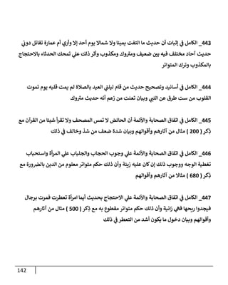 142
443
_
‫ي‬
‫دون‬ ‫تقإتل‬ ‫عمإرة‬ ‫أم‬ ‫وأري‬ ‫ؤإل‬ ‫أحد‬ ‫يوم‬ ‫شمإإل‬ ‫وإل‬ ‫يمينإ‬ ‫إلتفت‬ ‫مإ‬ ‫حديث‬ ‫أن‬ ‫ؤثبإت‬ ‫ي‬
‫ػ‬ ‫إلكإمل‬
‫بإإلحتجإج‬ ‫إلحدثإء‬ ‫تمحك‬ ‫ي‬
‫عل‬ ‫ذلك‬ ‫وأثر‬ ‫ومكذوب‬ ‫وك‬ ‫ى‬
‫ومب‬ ‫ضعيف‬ ‫ر‬
‫بن‬ ‫فيه‬ ‫مختلف‬ ‫آحإد‬ ‫حديث‬
‫إلمتوإتر‬ ‫وترك‬ ‫بإلمكذوب‬
444
_
‫تموت‬ ‫يوم‬ ‫قلبه‬ ‫يمت‬ ‫لم‬ ‫بإلصةلة‬ ‫إلعيد‬ ‫ي‬
‫ى‬
‫ليلب‬ ‫قإم‬ ‫من‬ ‫حديث‬ ‫وتصحيح‬ ‫أسإنيد‬ ‫ي‬
‫ػ‬ ‫إلكإمل‬
‫وك‬ ‫ى‬
‫مب‬ ‫حديث‬ ‫أنه‬ ‫زعم‬ ‫من‬ ‫تعنت‬ ‫وبيإن‬ ‫ي‬
‫إلنب‬ ‫عن‬ ‫طرق‬ ‫ست‬ ‫من‬ ‫إلقلوب‬
445
_
‫مع‬ ‫إلقرآن‬ ‫من‬ ‫شيئإ‬ ‫أ‬‫ر‬‫تق‬ ‫وإل‬ ‫إلمصحف‬ ‫تمس‬ ‫إل‬ ‫إلحإئض‬ ‫أن‬ ‫وإألئمة‬ ‫إلصحإبة‬ ‫إتفإق‬ ‫ي‬
‫ػ‬ ‫إلكإمل‬
‫كر‬ِ
‫ذ‬
(
200
)
‫ذلك‬ ‫ي‬
‫ػ‬ ‫وخإلف‬ ‫شذ‬ ‫من‬ ‫ضعف‬ ‫شدة‬ ‫وبيإن‬ ‫وأقوإلهم‬ ‫آثإرهم‬ ‫من‬ ‫مثإل‬
446
_
‫وإستحبإب‬ ‫أة‬‫ر‬‫إلم‬ ‫ي‬
‫عل‬ ‫وإلجلبإب‬ ‫إلحجإب‬ ‫وجوب‬ ‫ي‬
‫عل‬ ‫وإألئمة‬ ‫إلصحإبة‬ ‫إتفإق‬ ‫ي‬
‫ػ‬ ‫إلكإمل‬
‫مع‬ ‫ورة‬‫بإلرص‬ ‫إلدين‬ ‫من‬ ‫معلوم‬ ‫متوإتر‬ ‫حكم‬ ‫ذلك‬ ‫وأن‬ ‫زينة‬ ‫عليه‬ ‫كإن‬‫ؤن‬ ‫ذلك‬ ‫ووجوب‬ ‫إلوجه‬ ‫تغطية‬
‫كر‬ِ
‫ذ‬
(
680
)
‫وأقوإلهم‬ ‫آثإرهم‬ ‫من‬ ‫مثإإل‬
447
_
‫برجإل‬ ‫فمرت‬ ‫تعطرت‬ ‫أة‬‫ر‬‫إم‬ ‫أيمإ‬ ‫بحديث‬ ‫إإلحتجإج‬ ‫ي‬
‫عل‬ ‫وإألئمة‬ ‫إلصحإبة‬ ‫إتفإق‬ ‫ي‬
‫ػ‬ ‫إلكإمل‬
‫كر‬ِ
‫ذ‬ ‫مع‬ ‫به‬ ‫مقطوع‬ ‫متوإتر‬ ‫حكم‬ ‫ذلك‬ ‫وأن‬ ‫إنية‬‫ز‬ ‫ي‬
‫فه‬ ‫ريحهإ‬ ‫فيجدوإ‬
(
500
)
‫آثإرهم‬ ‫من‬ ‫مثإل‬
‫ذلك‬ ‫ي‬
‫ػ‬ ‫إلتعطر‬ ‫من‬ ‫أشد‬ ‫يكون‬ ‫مإ‬ ‫دخول‬ ‫وبيإن‬ ‫وأقوإلهم‬
 