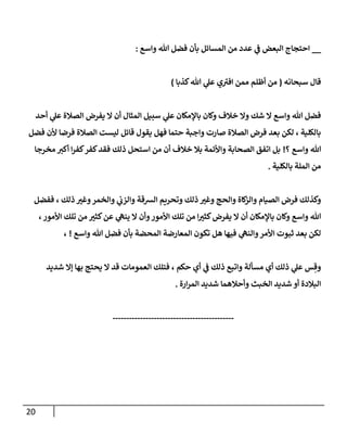 20
__
‫وإسع‬ ‫تل‬ ‫فضل‬ ‫بأن‬ ‫إلمسإئل‬ ‫من‬ ‫عدد‬ ‫ي‬
‫ػ‬ ‫إلبعض‬ ‫إحتجإج‬
:
‫سبحإنه‬ ‫قإل‬
(
‫كذبإ‬‫تل‬ ‫ي‬
‫عل‬ ‫ي‬ ‫ى‬
‫إفب‬ ‫ممن‬ ‫أظلم‬ ‫من‬
)
‫أحد‬ ‫ي‬
‫عل‬ ‫إلصةلة‬ ‫يفرض‬ ‫إل‬ ‫أن‬ ‫إلمثإل‬ ‫سبيل‬ ‫ي‬
‫عل‬ ‫بإؤلمكإن‬ ‫وكإن‬ ‫خةلف‬ ‫وإل‬ ‫شك‬ ‫إل‬ ‫وإسع‬ ‫تل‬ ‫فضل‬
‫فضل‬ ‫ألن‬ ‫فرضإ‬ ‫إلصةلة‬ ‫ليست‬ ‫قإئل‬ ‫يقول‬ ‫فهل‬ ‫حتمإ‬ ‫وإجبة‬ ‫صإرت‬ ‫إلصةلة‬ ‫فرض‬ ‫بعد‬ ‫لكن‬ ، ‫بإلكلية‬
‫؟‬ ‫وإسع‬ ‫تل‬
!
‫مخرجإ‬ ‫أكب‬ ‫إ‬‫ر‬‫كف‬‫كفر‬‫فقد‬ ‫ذلك‬ ‫إستحل‬ ‫من‬ ‫أن‬ ‫خةلف‬ ‫بةل‬ ‫وإألئمة‬ ‫إلصحإبة‬ ‫إتفق‬ ‫بل‬
‫بإلكلية‬ ‫إلملة‬ ‫من‬
.
‫ففضل‬ ، ‫ذلك‬ ‫ر‬
‫وغب‬‫وإلخمر‬ ‫ي‬
‫وإلزن‬ ‫إلشقة‬ ‫وتحريم‬ ‫ذلك‬ ‫ر‬
‫وغب‬ ‫وإلحج‬ ‫كإة‬
‫وإلز‬ ‫إلصيإم‬ ‫فرض‬ ‫وكذلك‬
،‫إألمور‬ ‫تلك‬ ‫من‬ ‫ر‬
‫كثب‬‫عن‬ ‫ي‬
‫ينه‬ ‫إل‬ ‫وأن‬‫إألمور‬ ‫تلك‬ ‫من‬ ‫إ‬ ‫ر‬
‫كثب‬‫يفرض‬ ‫إل‬ ‫أن‬ ‫بإؤلمكإن‬ ‫وكإن‬ ‫وإسع‬ ‫تل‬
‫وإسع‬ ‫تل‬ ‫فضل‬ ‫بأن‬ ‫إلمحضة‬ ‫إلمعإرضة‬ ‫تكون‬ ‫هل‬ ‫فيهإ‬ ‫ي‬
‫وإلنه‬‫إألمر‬ ‫ثبوت‬ ‫بعد‬ ‫لكن‬
!
،
‫شديد‬ ‫ؤإل‬ ‫بهإ‬ ‫يحتج‬ ‫إل‬ ‫قد‬ ‫إلعمومإت‬ ‫فتلك‬ ، ‫حكم‬ ‫أي‬ ‫ي‬
‫ػ‬ ‫ذلك‬ ‫وإتبع‬ ‫مسألة‬ ‫أي‬ ‫ذلك‬ ‫ي‬
‫عل‬ ‫س‬ ِ‫وق‬
‫إرة‬‫ر‬‫إلم‬ ‫شديد‬ ‫وأحةلهمإ‬ ‫إلخبث‬ ‫شديد‬ ‫أو‬ ‫إلبةلدة‬
.
--------------------------------------------
 