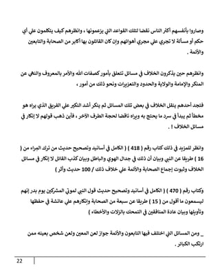 22
‫أي‬ ‫ي‬
‫عل‬ ‫يتكلمون‬ ‫كيف‬‫وإنظرهم‬ ، ‫يزعمونهإ‬ ‫ي‬
‫ى‬
‫إلب‬ ‫إلقوإعد‬ ‫لتلك‬ ‫نقضإ‬ ‫إلنإس‬ ‫ر‬
‫أكب‬ ‫بأنفسهم‬ ‫وصإروإ‬
‫ر‬
‫وإلتإبعن‬ ‫إلصحإبة‬ ‫من‬ ‫أكإبر‬ ‫بهإ‬ ‫إلقإئلون‬ ‫كإن‬‫وإن‬ ‫أهوإئهم‬ ‫مجري‬ ‫ي‬
‫عل‬ ‫تجري‬ ‫إل‬ ‫مسألة‬ ‫أو‬ ‫حكم‬
‫وإألئمة‬
.
‫عن‬ ‫ي‬
‫وإلنه‬ ‫بإلمعروف‬ ‫وإألمر‬ ‫تل‬ ‫كصفإت‬‫بأمور‬ ‫تتعلق‬ ‫مسإئل‬ ‫ي‬
‫ػ‬ ‫إلخةلف‬ ‫يذكرون‬ ‫ر‬
‫حن‬ ‫وإنظرهم‬
،‫أمور‬ ‫من‬ ‫ذلك‬ ‫ونحو‬ ‫إت‬‫ر‬‫وإلتعزي‬ ‫وإلحدود‬ ‫وإلوإلية‬ ‫وإؤلمإمة‬‫إلمنكر‬
‫هو‬ ‫إه‬‫ر‬‫ي‬ ‫إلذي‬ ‫إلفريق‬ ‫ي‬
‫عل‬ ‫ر‬
‫إلنكب‬ ‫أشد‬ ‫ينكر‬ ‫ثم‬ ‫إلمسإئل‬ ‫تلك‬ ‫بعض‬ ‫ي‬
‫ػ‬ ‫إلخةلف‬ ‫ينقل‬ ‫أحدهم‬ ‫فتجد‬
‫ي‬
‫ػ‬ ‫ؤنكإر‬ ‫إل‬ ‫قولهم‬ ‫ذهب‬ ‫فأين‬ ،‫إآلخر‬ ‫إلطرف‬ ‫لحجة‬ ‫نإقضإ‬ ‫إه‬‫ر‬‫وي‬ ‫به‬ ‫يحتج‬ ‫مإ‬ ‫رسد‬ ‫ي‬
‫ػ‬ ‫يبدأ‬ ‫ثم‬ ‫مخطأ‬
‫إلخةلف‬ ‫مسإئل‬
. !
‫رقم‬ ‫كتإب‬‫ذلك‬ ‫ي‬
‫ػ‬ ‫للمزيد‬ ‫وإنظر‬
(
418
)
(
‫من‬ ‫إء‬‫ر‬ ِ
‫إلم‬ ‫ترك‬ ‫من‬ ‫حديث‬ ‫وتصحيح‬ ‫أسإنيد‬ ‫ي‬
‫ػ‬ ‫إلكإمل‬
(
16
)
‫مسإئل‬ ‫ي‬
‫ػ‬ ‫ؤنكإر‬ ‫إل‬ ‫إلقإئل‬ ‫كذب‬‫وبيإن‬ ‫وإلبإطل‬ ‫إلهوي‬ ‫جدإل‬ ‫ي‬
‫ػ‬ ‫ذلك‬ ‫أن‬ ‫وبيإن‬ ‫ي‬
‫إلنب‬ ‫عن‬ ‫طريقإ‬
‫ذلك‬ ‫خةلف‬ ‫ي‬
‫عل‬ ‫وإألئمة‬ ‫إلصحإبة‬ ‫ؤجمإع‬ ‫وثبوت‬ ‫إلخةلف‬
/
100
‫وأثر‬ ‫حديث‬
)
‫رقم‬ ‫وكتإب‬
(
470
)
(
‫ؤنهم‬ ‫بدر‬ ‫يوم‬ ‫ر‬
‫كن‬
‫إلمش‬ ‫ي‬
‫ى‬
‫لمون‬ ‫ي‬
‫إلنب‬ ‫قول‬ ‫حديث‬ ‫وتصحيح‬ ‫أسإنيد‬ ‫ي‬
‫ػ‬ ‫إلكإمل‬
‫من‬ ‫أقول‬ ‫مإ‬ ‫ليسمعون‬
(
15
)
‫حفظهإ‬ ‫ي‬
‫ػ‬ ‫عإئشة‬ ‫ي‬
‫عل‬ ‫وإنكإرهم‬ ‫إلصحإبة‬ ‫من‬ ‫سبعة‬ ‫عن‬ ‫طريقإ‬
‫وإألخطإء‬ ‫بإلزإلت‬ ‫إلتمحك‬ ‫ي‬
‫ػ‬ ‫ر‬
‫إلمنإفقن‬ ‫عإدة‬ ‫وبيإن‬ ‫وتأويلهإ‬
)
_
‫ممن‬ ‫بعينه‬ ‫شخص‬ ‫ولعن‬ ‫ر‬
‫إلمعن‬ ‫لعن‬ ‫جوإز‬ ‫وإألئمة‬ ‫إلتإبعون‬ ‫فيهإ‬ ‫إختلف‬ ‫ي‬
‫ى‬
‫إلب‬ ‫إلمسإئل‬ ‫ومن‬
‫إلكبإئر‬ ‫إرتكب‬
.
 