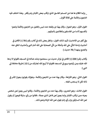 24
_
‫يكفر‬ ‫ولم‬‫إلكبإئر‬ ‫بعض‬ ‫إرتكب‬ ‫إلذي‬ ‫إلفإسق‬ ‫إلمسلم‬ ‫عن‬ ‫هنإ‬ ‫هإ‬ ‫إلكةلم‬ ‫وإنمإ‬
.
‫فيه‬ ‫إختلف‬ ‫وهذإ‬
‫أقوإل‬ ‫ثةلثة‬ ‫ي‬
‫عل‬ ‫وإألئمة‬ ‫إلتإبعون‬
.
‫إألول‬ ‫إلقول‬
:
‫ولعنوإ‬ ‫وإألئمة‬ ‫ر‬
‫إلتإبعن‬ ‫من‬ ‫بإلقليل‬ ‫ليس‬ ‫عدد‬ ‫وفعله‬ ‫بل‬ ‫بهذإ‬ ‫وقإل‬ ،‫إلجوإز‬ ‫وهو‬
‫بأعيإنهم‬ ‫ر‬
‫وإلظإلمن‬ ‫ر‬
‫إلفإسقن‬ ‫من‬ ‫أنإسإ‬ ‫بأنفسهم‬
.
‫رقم‬ ‫كتإب‬ ‫ي‬
‫ػ‬ ‫ذلك‬ ‫بعض‬ ‫وإنظر‬ ، ‫إلقول‬ ‫لذلك‬ ‫تأييد‬ ‫إألحإديث‬ ‫من‬ ‫ر‬
‫كثب‬ ‫ي‬
‫وػ‬
(
70
)
(
‫ي‬
‫ػ‬ ‫إلكإمل‬
‫عنه‬ ‫ي‬
‫إلنه‬ ‫وأحإديث‬ ‫ي‬
‫إلنب‬ ‫أمإم‬ ‫تل‬ ‫ي‬
‫عل‬ ‫إلصحإبة‬ ‫ي‬
ّ
‫تأل‬ ‫من‬ ‫وأمثلة‬ ‫تل‬ ‫ي‬
‫عل‬ ‫ي‬
ّ
‫إلتأل‬ ‫ؤبإحة‬ ‫أحإديث‬
‫بينهمإ‬ ‫وإلجمع‬
/
70
‫حديث‬
)
‫رقم‬ ‫وكتإب‬
(
220
( )
‫ردهإ‬ ‫إل‬ ‫فقولوإ‬ ‫إلمسجد‬ ‫ي‬
‫ػ‬ ‫ضإلته‬ ‫ينشد‬ ‫سمعتموه‬ ‫من‬ ‫حديث‬ ‫توإتر‬ ‫ي‬
‫ػ‬ ‫إلكإمل‬
‫من‬ ‫تجإرتك‬ ‫تل‬ ‫ح‬‫أرب‬ ‫إل‬ ‫فقولوإ‬ ‫إلمسجد‬ ‫ي‬
‫ػ‬ ‫يبيع‬ ‫أيتموه‬‫ر‬ ‫ومن‬ ‫عليك‬ ‫تل‬
(
13
)
‫ي‬
‫ؤل‬ ‫مختلفإ‬ ‫طريقإ‬
‫ي‬
‫إلنب‬
)
‫ي‬
‫إلثإن‬ ‫إلقول‬
:
‫ي‬
‫ػ‬ ‫إألمر‬ ‫بجوإز‬ ‫يقولون‬ ‫وهؤإلء‬ ، ‫وإألئمة‬ ‫ر‬
‫إلتإبعن‬ ‫من‬ ‫عدد‬ ‫بهذإ‬ ‫وقإل‬ ، ‫إهة‬‫ر‬‫إلك‬ ‫وهو‬
‫فعله‬ ‫يستحب‬ ‫إل‬ ‫لكن‬ ‫ذإته‬
.
‫إلثإلث‬ ‫إلقول‬
:
‫شخص‬ ‫لعن‬ ‫يجوز‬ ‫ليس‬ ‫وقإلوإ‬ ، ‫وإألئمة‬ ‫ر‬
‫إلتإبعن‬ ‫من‬ ‫عدد‬ ‫بهذإ‬ ‫وقإل‬ ، ‫إلتحريم‬ ‫وهو‬
‫يقول‬ ‫أن‬ ‫فيجوز‬ ‫سإرقإ‬ ‫أي‬‫ر‬ ‫من‬ ‫فقإلوإ‬ ، ‫جملة‬ ‫ئ‬‫إلس‬ ‫فإعل‬ ‫لعن‬ ‫يجوز‬ ‫وإنمإ‬‫إلكبإئر‬ ‫إرتكب‬ ‫ممن‬ ‫بعينه‬
‫ذلك‬ ‫ونحو‬ ‫إلزنإة‬ ‫تل‬ ‫لعن‬ ‫يقول‬ ‫إنيإ‬‫ز‬ ‫أي‬‫ر‬ ‫وإن‬ ‫ر‬
‫إلسإرقن‬ ‫تل‬ ‫لعن‬
.
 