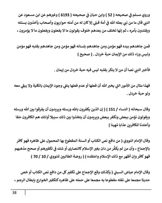38
‫صحيحه‬ ‫ي‬
‫ػ‬ ‫مسلم‬ ‫وروي‬
(
52
)
‫صحيحه‬ ‫ي‬
‫ػ‬ ‫حبإن‬ ‫وإبن‬
(
6193
)
‫مسعود‬ ‫إبن‬ ‫عن‬ ‫هم‬ ‫ر‬
‫وغب‬
‫عن‬
‫قإل‬ ‫ي‬
‫إلنب‬
‫بسنته‬ ‫يأخذون‬ ‫وأصحإب‬ ‫حوإريون‬ ‫أمته‬ ‫من‬ ‫له‬ ‫كإن‬‫ؤإل‬ ‫ي‬
‫قبل‬ ‫أمة‬ ‫ي‬
‫ػ‬ ‫تل‬ ‫بعثه‬ ‫ي‬
‫نب‬ ‫من‬ ‫مإ‬
‫بأمره‬ ‫ويقتدون‬
‫يؤمرون‬ ‫إل‬ ‫مإ‬ ‫ويفعلون‬ ‫يفعلون‬ ‫إل‬ ‫مإ‬ ‫يقولون‬ ‫خلوف‬ ‫بعدهم‬ ‫من‬ ‫تخلف‬ ‫ؤنهإ‬ ‫ثم‬ ،
،
‫مؤمن‬ ‫فهو‬ ‫بقلبه‬ ‫جإهدهم‬ ‫ومن‬ ‫مؤمن‬ ‫فهو‬ ‫بلسإنه‬ ‫جإهدهم‬ ‫ومن‬ ‫مؤمن‬ ‫فهو‬ ‫بيده‬ ‫جإهدهم‬ ‫فمن‬
‫خردل‬ ‫حبة‬ ‫إؤليمإن‬ ‫من‬ ‫ذلك‬ ‫إء‬‫ر‬‫و‬ ‫وليس‬
.
(
‫صحيح‬
)
‫ؤيمإن‬ ‫من‬ ‫خردل‬ ‫حبة‬ ‫فيه‬ ‫ليس‬ ‫بقلبه‬ ‫ينكر‬ ‫إل‬ ‫من‬ ‫أن‬ ‫نصإ‬ ‫ي‬
‫إلنب‬ ‫فأخب‬
.
‫معه‬ ‫ي‬
‫ى‬
‫يبؼ‬ ‫وإل‬ ‫بإلكلية‬ ‫إؤليمإن‬ ‫وجود‬ ‫ي‬
‫ينؼ‬ ‫فعلهإ‬ ‫عدم‬‫أو‬ ‫فعلهإ‬ ‫أن‬ ‫تل‬ ‫يخب‬ ‫ي‬
‫ى‬
‫إلب‬ ‫إألمور‬ ‫من‬ ‫مثإل‬ ‫فهذإ‬
‫خردل‬ ‫حبة‬ ‫ولو‬
.
‫سبحإنه‬ ‫وقإل‬
(
‫إلنسإء‬
/
151
)
(
‫ورسله‬ ‫تل‬ ‫ر‬
‫بن‬ ‫يفرقوإ‬ ‫أن‬ ‫ويريدون‬ ‫ورسله‬ ‫بإثل‬ ‫يكفرون‬ ‫إلذين‬ ‫ؤن‬
‫حقإ‬ ‫إلكإفرون‬ ‫هم‬ ‫أولئك‬ ‫سبيةل‬ ‫ذلك‬ ‫ر‬
‫بن‬ ‫يتخذوإ‬ ‫أن‬ ‫ويريدون‬ ‫ببعض‬ ‫ونكفر‬ ‫ببعض‬ ‫نؤمن‬ ‫ويقولون‬
‫ينإ‬ ِ‫ه‬ ُ‫م‬ ‫عذإبإ‬ ‫للكإفرين‬ ‫وأعتدنإ‬
)
‫إلنووي‬ ‫إؤلمإم‬ ‫وقإل‬
(
‫كإفر‬ ‫فهو‬ ‫ظإهره‬ ‫عل‬ ‫إلمحمول‬ ‫بهإ‬ ‫إلمقطوع‬ ‫إلسنة‬ ‫أو‬ ‫إلكتإب‬ ‫نص‬ ‫دإفع‬ ‫من‬
‫بإؤلجمإع‬
،
‫مذهبهم‬ ‫صحح‬ ‫أو‬ ‫هم‬ ‫ر‬
‫تكفب‬ ‫ي‬
‫ػ‬ ‫شك‬ ‫أو‬ ‫كإلنصإرى‬‫إؤلسةلم‬ ‫ر‬
‫بغب‬ ‫دإن‬ ‫من‬ ‫ر‬
ِّ
‫يكف‬ ‫لم‬ ‫من‬ ‫وأن‬
‫وإعتقده‬ ‫إؤلسةلم‬ ‫ذلك‬ ‫مع‬ ‫أظهر‬ ‫وإن‬‫كإفر‬‫فهو‬
)
(
‫للنووي‬ ‫ر‬
‫إلطإلبن‬ ‫روضة‬
/
10
/
70
)
‫ي‬
‫ى‬
‫إلسبب‬ ‫عيإض‬ ‫إؤلمإم‬ ‫وقإل‬
(
‫خص‬ ‫أو‬ ‫إلكتإب‬ ‫نص‬ ‫دإفع‬ ‫من‬ ‫كل‬ ‫ر‬
‫تكفب‬ ‫عل‬ ‫إؤلجمإع‬ ‫وقع‬ ‫وكذلك‬
‫إلرجم‬ ‫بإبطإل‬ ‫إلخوإرج‬ ‫ر‬
‫كتكفب‬‫ظإهره‬ ‫عل‬ ‫حمله‬ ‫عل‬ ‫مجمعإ‬ ‫به‬ ‫مقطوعإ‬ ‫نقله‬ ‫عل‬ ‫مجمعإ‬ ‫حديثإ‬
،
 