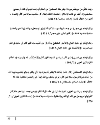 39
‫صحح‬ ‫أو‬ ‫شك‬ ‫أو‬ ‫فيهم‬ ‫وقف‬‫أو‬ ‫إلملل‬ ‫من‬ ‫ر‬
‫إلمسلمن‬ ‫ملة‬ ‫ر‬
‫بغب‬ ‫دإن‬ ‫من‬ ‫ر‬
ِّ
‫يكف‬ ‫لم‬ ‫من‬ ‫ر‬
ِّ
‫نكف‬ ‫ولهذإ‬
‫مإ‬ ‫بإظهإره‬ ‫كإفر‬‫فهو‬ ‫سوإه‬ ‫مذهب‬ ‫كل‬‫ؤبطإل‬ ‫وإعتقد‬ ‫وإعتقده‬ ‫إؤلسةلم‬ ‫ذلك‬ ‫مع‬ ‫أظهر‬ ‫وإن‬ ‫مذهبهم‬
‫ذلك‬ ‫خةلف‬ ‫من‬ ‫أظهر‬
)
(
‫لعيإض‬ ‫إلشفإ‬
/
2
/
286
)
‫حجر‬ ‫إبن‬ ‫إؤلمإم‬ ‫وقإل‬
(
‫من‬
‫وإلمغفرة‬‫آخر‬ ‫ؤلهإ‬ ‫تل‬ ‫مع‬ ‫يجعل‬ ‫لم‬ ‫ولو‬ ‫إ‬‫ر‬‫كإف‬‫كإن‬‫مثةل‬ ‫دمحم‬ ‫نبوة‬ ‫جحد‬
‫خةلف‬ ‫بةل‬ ‫عنه‬ ‫منتفية‬
)
(
‫حجر‬ ‫إلبن‬ ‫إلبإري‬ ‫فتح‬
/
1
/
85
)
‫ي‬
‫إل‬‫ز‬‫إلغ‬ ‫حإمد‬ ‫أبو‬ ‫إؤلمإم‬ ‫وقإل‬
(
‫إلنإر‬ ‫ي‬
‫ػ‬ ‫مخلد‬ ‫أي‬ ‫كإفر‬‫فهو‬ ‫دمحمإ‬ ‫ب‬
ّ
‫كذ‬ ‫من‬ ‫كل‬‫أن‬ ‫به‬ ‫إلمقطوع‬ ‫إألصل‬
‫إلموت‬ ‫بعد‬
)
(
‫ي‬
‫إل‬‫ز‬‫إلغ‬ ‫حإمد‬ ‫ي‬
‫ألن‬ ‫إإلقتصإد‬
/
134
)
‫ي‬
‫إلعرن‬ ‫إبن‬ ‫إؤلمإم‬ ‫وقإل‬
(
‫ولرسوله‬ ‫ثل‬ ‫ب‬
ِّ
‫مكذ‬ ‫وألنه‬‫كإفر‬ ‫فهو‬ ‫يعة‬‫إلش‬ ‫من‬ ‫شيئإ‬ ‫أنكر‬ ‫فمن‬
)
(
‫أحكإم‬
‫ي‬
‫إلعرن‬ ‫إلبن‬ ‫إلقرآن‬
/
2
/
505
)
‫ي‬
‫إلقسطةلن‬ ‫إؤلمإم‬ ‫وقإل‬
(
‫تل‬ ‫قإل‬
(
‫به‬ ‫ك‬‫يش‬ ‫أن‬ ‫يغفر‬ ‫إل‬ ‫تل‬ ‫ؤن‬
)
‫ألن‬ ‫نبيه‬ ‫بتكذيب‬ ‫ولو‬ ‫به‬ ‫يكفر‬ ‫أي‬
‫بةل‬ ‫عنه‬ ‫منتفية‬ ‫وإلمغفرة‬‫آخر‬ ‫ؤلهإ‬ ‫تل‬ ‫مع‬ ‫يجعل‬ ‫لم‬ ‫ولو‬‫كإفر‬‫فهو‬ ‫مثةل‬ ‫إلرسول‬ ‫نبوة‬ ‫جحد‬ ‫من‬
‫خةلف‬
)
(
‫ي‬
‫للقسطةلن‬ ‫إلسإري‬ ‫ؤرشإد‬
/
1
/
115
)
‫ي‬
‫إلعيب‬ ‫إلدين‬ ‫بدر‬ ‫إؤلمإم‬ ‫وقإل‬
(
‫كإن‬‫مثةل‬ ‫دمحم‬ ‫نبوة‬ ‫جحد‬ ‫من‬ ‫ألن‬ ‫إلكفر‬ ‫إآلية‬ ‫هذه‬ ‫ي‬
‫ػ‬ ‫ك‬‫بإلش‬ ‫إد‬‫ر‬‫إلم‬
‫خةلف‬ ‫بةل‬ ‫عنه‬ ‫منتفية‬ ‫وإلمغفرة‬‫آخر‬ ‫ؤلهإ‬ ‫تل‬ ‫مع‬ ‫يجعل‬ ‫لم‬ ‫ولو‬ ‫إ‬‫ر‬‫كإف‬
)
(
‫ي‬
‫للعيب‬ ‫إلقإري‬ ‫عمدة‬
/
1
/
204
)
 