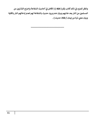 41
‫رقم‬ ‫كتإب‬‫ذلك‬ ‫ي‬
‫ػ‬ ‫للمزيد‬ ‫وإنظر‬
(
464
)
(
‫من‬ ‫ر‬
‫ن‬ِ‫ذنب‬ ُ‫إلم‬ ‫إج‬‫ر‬‫وإخ‬ ‫إلشفإعة‬ ‫أحإديث‬ ‫ي‬
‫ػ‬ ‫إلكإمل‬
‫بإلكلية‬ ‫إلنإر‬ ‫ؤدخإلهم‬ ‫لعدم‬ ‫لهم‬ ‫بإلشفإعة‬ ‫حديث‬ ‫ورود‬ ‫عدم‬ ‫وبيإن‬ ‫عذإبهم‬ ‫بعد‬ ‫إلنإر‬ ‫من‬ ‫ر‬
‫إلمسلمن‬
‫ؤيمإن‬ ‫من‬ ‫ذرة‬ ‫ي‬
‫معب‬ ‫وبيإن‬
/
250
‫حديث‬
)
.
--------------------------------------------
 