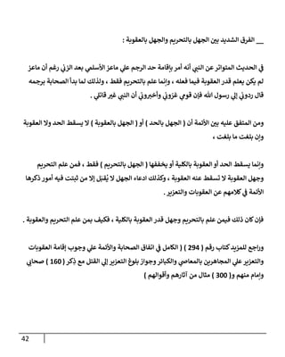 42
__
‫بإلعقوبة‬ ‫وإلجهل‬ ‫بإلتحريم‬ ‫إلجهل‬ ‫ر‬
‫بن‬ ‫إلشديد‬ ‫إلفرق‬
:
‫مإعز‬ ‫أن‬ ‫رغم‬ ‫ي‬
‫إلزن‬ ‫بعد‬ ‫ي‬
‫إألسلم‬ ‫مإعز‬ ‫ي‬
‫عل‬ ‫إلرجم‬ ‫حد‬ ‫بإقإمة‬ ‫أمر‬ ‫أنه‬ ‫ي‬
‫إلنب‬ ‫عن‬‫إلمتوإتر‬ ‫إلحديث‬ ‫ي‬
‫ػ‬
‫برجمه‬ ‫إلصحإبة‬ ‫بدأ‬ ‫لمإ‬ ‫ولذلك‬ ، ‫فقط‬ ‫بإلتحريم‬ ‫علم‬ ‫وإنمإ‬ ، ‫فعله‬ ‫فيمإ‬ ‫إلعقوبة‬ ‫قدر‬ ‫يعلم‬ ‫يكن‬ ‫لم‬
‫ي‬
‫قإتل‬ ‫ر‬
‫غب‬ ‫ي‬
‫إلنب‬ ‫أن‬ ‫ي‬
‫ون‬‫وأخب‬ ‫ي‬
‫ون‬ ّ
‫غر‬ ‫ي‬
‫قوم‬ ‫فؤن‬ ‫تل‬ ‫رسول‬ ‫ي‬
‫ؤل‬ ‫ي‬
‫ردون‬ ‫قإل‬
.
‫أن‬ ‫إألئمة‬ ‫ر‬
‫بن‬ ‫عليه‬ ‫إلمتفق‬ ‫ومن‬
(
‫بإلحد‬ ‫إلجهل‬
)
‫أو‬
(
‫بإلعقوبة‬ ‫إلجهل‬
)
‫إلعقوبة‬ ‫وإل‬ ‫إلحد‬ ‫يسقط‬ ‫إل‬
، ‫بلغت‬ ‫مإ‬ ‫بلغت‬ ‫وإن‬
‫يخففهإ‬ ‫أو‬ ‫بإلكلية‬ ‫إلعقوبة‬ ‫أو‬ ‫إلحد‬ ‫يسقط‬ ‫وإنمإ‬
(
‫بإلتحريم‬ ‫إلجهل‬
)
‫إلتحريم‬ ‫علم‬ ‫فمن‬ ، ‫فقط‬
‫ذكرهإ‬ ‫أمور‬ ‫فيه‬ ‫ثبتت‬ ‫من‬ ‫ؤإل‬ ‫ل‬َ‫قب‬
ُ
‫ي‬ ‫إل‬ ‫إلجهل‬ ‫إدعإء‬ ‫وكذلك‬ ، ‫إلعقوبة‬ ‫عنه‬ ‫تسقط‬ ‫إل‬ ‫إلعقوبة‬ ‫وجهل‬
‫وإلتعزير‬ ‫إلعقوبإت‬ ‫عن‬ ‫كةلمهم‬ ‫ي‬
‫ػ‬ ‫إألئمة‬
.
‫وإلعقوبة‬ ‫إلتحريم‬ ‫علم‬ ‫بمن‬ ‫فكيف‬ ، ‫بإلكلية‬ ‫إلعقوبة‬ ‫قدر‬ ‫وجهل‬ ‫بإلتحريم‬ ‫علم‬ ‫فيمن‬ ‫ذلك‬ ‫كإن‬‫فؤن‬
.
‫رقم‬ ‫كتإب‬‫للمزيد‬ ‫إجع‬‫ر‬‫و‬
(
294
)
(
‫إلعقوبإت‬ ‫ؤقإمة‬ ‫وجوب‬ ‫ي‬
‫عل‬ ‫وإألئمة‬ ‫إلصحإبة‬ ‫إتفإق‬ ‫ي‬
‫ػ‬ ‫إلكإمل‬
‫كر‬ِ
‫ذ‬ ‫مع‬ ‫إلقتل‬ ‫ي‬
‫ؤل‬ ‫إلتعزير‬ ‫بلوغ‬ ‫وجوإز‬‫وإلكبإئر‬ ‫ي‬
‫بإلمعإض‬ ‫إلمجإهرين‬ ‫ي‬
‫عل‬‫وإلتعزير‬
(
160
)
‫ي‬
‫صحإن‬
‫و‬ ‫منهم‬ ‫وإمإم‬
(
300
)
‫وأقوإلهم‬ ‫آثإرهم‬ ‫من‬ ‫مثإل‬
)
 