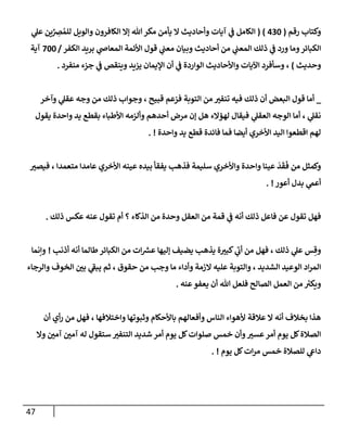 47
‫رقم‬ ‫وكتإب‬
(
430
)
(
‫ي‬
‫عل‬ ‫ين‬ِّ
ِ
‫رص‬ ُ‫للم‬ ‫وإلويل‬ ‫إلكإفرون‬ ‫ؤإل‬ ‫تل‬‫مكر‬ ‫يأمن‬ ‫إل‬ ‫وأحإديث‬ ‫آيإت‬ ‫ي‬
‫ػ‬ ‫إلكإمل‬
‫إلكفر‬ ‫بريد‬ ‫ي‬
‫إلمعإض‬ ‫إألئمة‬ ‫قول‬ ‫ي‬
‫معب‬ ‫وبيإن‬ ‫أحإديث‬ ‫من‬ ‫ي‬
‫إلمعب‬ ‫ذلك‬ ‫ي‬
‫ػ‬ ‫ورد‬ ‫ومإ‬‫إلكبإئر‬
/
700
‫آية‬
‫وحديث‬
)
‫منفرد‬ ‫جزء‬ ‫ي‬
‫ػ‬ ‫وينقص‬ ‫يزيد‬ ‫إؤليمإن‬ ‫أن‬ ‫ي‬
‫ػ‬ ‫إلوإردة‬ ‫وإألحإديث‬ ‫إآليإت‬ ‫وسأفرد‬ ،
.
_
‫وآخر‬ ‫ي‬
‫عقل‬ ‫وجه‬ ‫من‬ ‫ذلك‬ ‫وجوإب‬ ، ‫قبيح‬ ‫فزعم‬ ‫إلتوبة‬ ‫من‬ ‫ر‬
‫تنفب‬ ‫فيه‬ ‫ذلك‬ ‫أن‬ ‫إلبعض‬ ‫قول‬ ‫أمإ‬
‫يقول‬ ‫وإحدة‬ ‫يد‬ ‫بقطع‬ ‫إألطبإء‬ ‫وألزمه‬ ‫أحدهم‬ ‫مرض‬ ‫ؤن‬ ‫هل‬ ‫لهؤإلء‬ ‫فيقإل‬ ‫ي‬
‫إلعقل‬ ‫إلوجه‬ ‫أمإ‬ ، ‫ي‬
‫نقل‬
‫وإحدة‬ ‫يد‬ ‫قطع‬ ‫فإئدة‬ ‫فمإ‬ ‫أيضإ‬ ‫إألخري‬ ‫إليد‬ ‫إقطعوإ‬ ‫لهم‬
. !
‫ر‬
‫فيصب‬ ، ‫متعمدإ‬ ‫عإمدإ‬ ‫إألخري‬ ‫عينه‬ ‫بيده‬ ‫يفقأ‬ ‫فذهب‬ ‫سليمة‬ ‫وإألخري‬ ‫وإحدة‬ ‫عينإ‬
َ
‫د‬
َ
‫ق‬
َ
‫ف‬ ‫من‬ ‫وكمثل‬
‫أعور‬ ‫بدل‬ ‫ي‬
‫أعم‬
. !
‫ذلك‬ ‫عكس‬ ‫عنه‬ ‫تقول‬ ‫أم‬ ‫؟‬ ‫إلذكإء‬ ‫من‬ ‫وحدة‬ ‫إلعقل‬ ‫من‬ ‫قمة‬ ‫ي‬
‫ػ‬ ‫أنه‬ ‫ذلك‬ ‫فإعل‬ ‫عن‬ ‫تقول‬ ‫فهل‬
.
‫أذنب‬ ‫أنه‬ ‫طإلمإ‬‫إلكبإئر‬ ‫من‬ ‫إت‬‫عش‬ ‫ؤليهإ‬ ‫يضيف‬ ‫يذهب‬ ‫ة‬ ‫ر‬
‫كبب‬ ‫ي‬
‫ى‬
‫أن‬ ‫من‬ ‫فهل‬ ، ‫ذلك‬ ‫ي‬
‫عل‬ ‫س‬ ِ‫وق‬
!
‫وإنمإ‬
‫وإلرجإء‬ ‫إلخوف‬ ‫ر‬
‫بن‬ ‫ي‬
‫ى‬
‫يبؼ‬ ‫ثم‬ ، ‫حقوق‬ ‫من‬ ‫وجب‬ ‫مإ‬ ‫وأدإء‬ ‫إلزمة‬ ‫عليه‬ ‫وإلتوبة‬ ، ‫إلشديد‬ ‫إلوعيد‬ ‫إد‬‫ر‬‫إلم‬
‫عنه‬‫يعفو‬ ‫أن‬ ‫تل‬ ‫فلعل‬ ‫إلصإلح‬ ‫إلعمل‬ ‫من‬ ‫ر‬
‫ويكب‬
.
‫أن‬ ‫أي‬‫ر‬ ‫من‬ ‫فهل‬ ، ‫وإختةلفهإ‬ ‫وثبوتهإ‬ ‫بإألحكإم‬ ‫وأفعإلهم‬ ‫إلنإس‬ ‫ألهوإء‬ ‫عةلقة‬ ‫إل‬ ‫أنه‬ ‫بخةلف‬ ‫هذإ‬
‫وإل‬ ‫ر‬
‫آمن‬ ‫ر‬
‫آمن‬ ‫له‬ ‫ستقول‬ ‫ر‬
‫إلتنفب‬ ‫شديد‬ ‫أمر‬ ‫يوم‬ ‫كل‬‫صلوإت‬ ‫خمس‬ ‫وأن‬ ‫ر‬
‫عسب‬‫أمر‬ ‫يوم‬ ‫كل‬‫إلصةلة‬
‫يوم‬ ‫كل‬‫إت‬‫ر‬‫م‬ ‫خمس‬ ‫للصةلة‬ ‫ي‬
‫دإع‬
. !
 