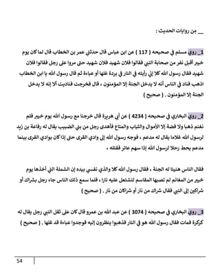 54
__
‫إلحديث‬ ‫روإيإت‬ ‫ن‬ ِ
‫م‬
:
1
_
‫روي‬
‫صحيحه‬ ‫ي‬
‫ػ‬ ‫مسلم‬
(
117
)
‫عبإس‬ ‫إبن‬ ‫عن‬
‫يوم‬ ‫كإن‬‫لمإ‬ ‫قإل‬ ‫إلخطإب‬ ‫بن‬ ‫عمر‬ ‫ي‬
‫حدثب‬ ‫قإل‬
‫فةلن‬ ‫فقإلوإ‬ ‫رجل‬ ‫عل‬ ‫مروإ‬ ‫ى‬
‫حب‬ ‫شهيد‬ ‫فةلن‬ ‫شهيد‬ ‫فةلن‬ ‫فقإلوإ‬ ‫ي‬
‫إلنب‬ ‫صحإبة‬ ‫من‬ ‫نفر‬ ‫أقبل‬ ‫خيب‬
‫إلخطإب‬ ‫إبن‬ ‫يإ‬ ‫تل‬ ‫رسول‬ ‫قإل‬ ‫ثم‬ ‫عبإءة‬‫أو‬ ‫غلهإ‬ ‫بردة‬ ‫ي‬
‫ػ‬ ‫إلنإر‬ ‫ي‬
‫ػ‬ ‫أيته‬‫ر‬ ‫ي‬
‫ؤن‬ ‫كةل‬‫تل‬ ‫رسول‬ ‫فقإل‬ ‫شهيد‬
‫يدخل‬ ‫إل‬ ‫ؤنه‬ ‫أإل‬ ‫فنإديت‬ ‫فخرجت‬ ‫قإل‬ ، ‫إلمؤمنون‬ ‫ؤإل‬ ‫إلجنة‬ ‫يدخل‬ ‫إل‬ ‫أنه‬ ‫إلنإس‬ ‫ي‬
‫ػ‬ ‫فنإد‬ ‫إذهب‬
‫إلمؤمنون‬ ‫ؤإل‬ ‫إلجنة‬
.
(
‫صحيح‬
)
2
_
‫روي‬
‫صحيحه‬ ‫ي‬
‫ػ‬ ‫إلبخإري‬
(
4234
)
‫هريرة‬ ‫ي‬
‫أن‬ ‫عن‬
‫فلم‬ ‫خيب‬ ‫يوم‬ ‫تل‬ ‫رسول‬ ‫مع‬ ‫خرجنإ‬ ‫قإل‬
‫زيد‬ ‫بن‬ ‫رفإعة‬ ‫له‬ ‫يقإل‬ ‫إلضبيب‬ ‫ي‬
‫بب‬ ‫من‬ ‫رجل‬ ‫فأهدى‬ ‫وإلمتإع‬ ‫وإلثيإب‬ ‫إألموإل‬ ‫ؤإل‬ ‫فضة‬ ‫وإل‬ ‫ذهبإ‬ ‫نغنم‬
‫مدعم‬ ‫له‬ ‫يقإل‬ ‫غةلمإ‬ ‫تل‬ ‫لرسول‬
‫إلقرى‬ ‫بوإدي‬ ‫كإن‬‫ؤذإ‬ ‫ى‬
‫حب‬ ‫إلقرى‬ ‫وإدي‬ ‫ؤل‬ ‫تل‬ ‫رسول‬ ‫فوجه‬ ،
‫بينمإ‬
‫تل‬ ‫لرسول‬ ‫رحةل‬ ‫يحط‬ ‫مدعم‬
‫فقتله‬ ‫عإئر‬ ‫سهم‬ ‫ؤذإ‬
،
‫إلجنة‬ ‫له‬ ‫هنيئإ‬ ‫إلنإس‬ ‫فقإل‬
‫يوم‬ ‫أخذهإ‬ ‫ي‬
‫ى‬
‫إلب‬ ‫إلشملة‬ ‫ؤن‬ ‫بيده‬ ‫ي‬
‫نفس‬ ‫وإلذي‬ ‫كةل‬‫تل‬ ‫رسول‬ ‫فقإل‬ ،
‫إ‬‫ر‬‫نإ‬ ‫عليه‬ ‫لتشتعل‬ ‫إلمقإسم‬ ‫تصبهإ‬ ‫لم‬ ‫إلمغإنم‬ ‫من‬ ‫خيب‬
،
‫أو‬ ‫إك‬‫بش‬ ‫رجل‬ ‫جإء‬ ‫إلنإس‬ ‫ذلك‬ ‫سمع‬ ‫فلمإ‬
‫نإ‬ ‫من‬ ‫إكإن‬‫رس‬‫أو‬ ‫نإر‬ ‫من‬ ‫إك‬‫رس‬ ‫فقإل‬ ‫ي‬
‫إلنب‬ ‫ؤل‬ ‫ر‬
‫إكن‬‫رس‬
‫ر‬
.
(
‫صحيح‬
)
3
_
‫روي‬
‫صحيحه‬ ‫ي‬
‫ػ‬ ‫إلبخإري‬
(
3074
)
‫له‬ ‫يقإل‬ ‫رجل‬ ‫ي‬
‫إلنب‬ ‫ثقل‬ ‫عل‬ ‫كإن‬‫قإل‬ ‫عمرو‬ ‫بن‬ ‫تل‬ ‫عبد‬ ‫عن‬
‫غلهإ‬ ‫قد‬ ‫عبإءة‬ ‫فوجدوإ‬ ‫ؤليه‬ ‫ينظرون‬ ‫فذهبوإ‬ ‫إلنإر‬ ‫ي‬
‫ػ‬ ‫هو‬ ‫تل‬ ‫رسول‬ ‫فقإل‬ ‫فمإت‬ ‫كرة‬
‫كر‬
.
(
‫صحيح‬
)
 
