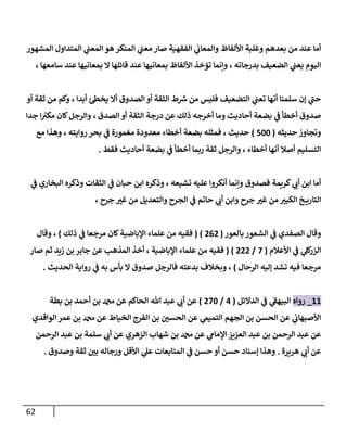 62
‫إلمشهور‬ ‫إلمتدإول‬ ‫ي‬
‫إلمعب‬ ‫هو‬ ‫إلمنكر‬ ‫ي‬
‫معب‬ ‫صإر‬ ‫إلفقهية‬ ‫ي‬
‫وإلمعإن‬ ‫إأللفإظ‬ ‫وغلبة‬ ‫بعدهم‬ ‫من‬ ‫عند‬ ‫أمإ‬
، ‫سإمعهإ‬ ‫عند‬ ‫بمعإنيهإ‬ ‫إل‬ ‫قإئلهإ‬ ‫عند‬ ‫بمعإنيهإ‬ ‫إأللفإظ‬ ‫تؤخذ‬ ‫وإنمإ‬ ، ‫بدرجإته‬ ‫إلضعيف‬ ‫ي‬
‫يعب‬ ‫إليوم‬
‫أو‬ ‫ثقة‬ ‫من‬ ‫وكم‬ ، ‫أبدإ‬ ‫ئ‬‫يخظ‬ ‫أإل‬ ‫إلصدوق‬ ‫أو‬ ‫إلثقة‬ ‫ط‬‫رس‬ ‫من‬ ‫فليس‬ ‫إلتضعيف‬ ‫ي‬
‫تعب‬ ‫أنهإ‬ ‫سلمنإ‬ ‫ؤن‬ ‫ي‬
‫ى‬
‫حب‬
‫إلصدق‬ ‫أو‬ ‫إلثقة‬ ‫درجة‬ ‫عن‬ ‫ذلك‬ ‫أخرجه‬ ‫ومإ‬ ‫أحإديث‬ ‫بضعة‬ ‫ي‬
‫ػ‬ ‫أخطأ‬ ‫صدوق‬
‫جدإ‬ ‫إ‬ ‫ر‬
‫مكب‬ ‫كإن‬‫وإلرجل‬ ،
‫حديثه‬ ‫وتجإوز‬
(
500
)
‫مع‬ ‫وهذإ‬ ، ‫روإيته‬ ‫بحر‬ ‫ي‬
‫ػ‬ ‫مغمورة‬ ‫معدودة‬ ‫أخطإء‬ ‫بضعة‬ ‫فمثله‬ ، ‫حديث‬
‫فقط‬ ‫أحإديث‬ ‫بضعة‬ ‫ي‬
‫ػ‬ ‫أخطأ‬ ‫ربمإ‬ ‫ثقة‬ ‫وإلرجل‬ ، ‫أخطإء‬ ‫أنهإ‬ ‫أصةل‬ ‫إلتسليم‬
.
‫ي‬
‫ػ‬ ‫إلبخإري‬ ‫وذكره‬ ‫إلثقإت‬ ‫ي‬
‫ػ‬ ‫حبإن‬ ‫إبن‬ ‫وذكره‬ ، ‫تشيعه‬ ‫عليه‬ ‫أنكروإ‬ ‫وإنمإ‬ ‫فصدوق‬ ‫كريمة‬ ‫ي‬
‫أن‬ ‫إبن‬ ‫أمإ‬
، ‫جرح‬ ‫ر‬
‫غب‬ ‫من‬ ‫وإلتعديل‬ ‫إلجرح‬ ‫ي‬
‫ػ‬ ‫حإتم‬ ‫ي‬
‫أن‬ ‫وإبن‬ ‫جرح‬ ‫ر‬
‫غب‬ ‫من‬ ‫ر‬
‫إلكبب‬ ‫خ‬ ‫إلتإري‬
‫بإلعور‬ ‫إلشعور‬ ‫ي‬
‫ػ‬ ‫إلصفدي‬ ‫وقإل‬
(
262
)
(
‫ذلك‬ ‫ي‬
‫ػ‬ ‫مرجعإ‬ ‫كإن‬‫إؤلبإضية‬ ‫علمإء‬ ‫من‬ ‫فقيه‬
)
‫وقإل‬ ،
‫إألعةلم‬ ‫ي‬
‫ػ‬ ‫ي‬
‫كل‬
‫إلزر‬
(
7
/
222
)
(
‫صإر‬ ‫ثم‬ ‫زيد‬ ‫بن‬ ‫جإبر‬ ‫عن‬ ‫إلمذهب‬ ‫أخذ‬ ، ‫إؤلبإضية‬ ‫علمإء‬ ‫من‬ ‫فقيه‬
‫إلرحإل‬ ‫ؤليه‬ ‫تشد‬ ‫فيه‬ ‫مرجعإ‬
)
‫إلحديث‬ ‫روإية‬ ‫ي‬
‫ػ‬ ‫به‬ ‫بأس‬ ‫إل‬ ‫صدوق‬ ‫فإلرجل‬ ‫بدعته‬ ‫وبخةلف‬ ،
.
11
_
‫روإه‬
‫إلدإلئل‬ ‫ي‬
‫ػ‬ ‫ي‬
‫ى‬
‫إلبيهؼ‬
(
4
/
270
)
‫بطة‬ ‫بن‬ ‫أحمد‬ ‫بن‬ ‫دمحم‬ ‫عن‬ ‫إلحإكم‬ ‫تل‬ ‫عبد‬ ‫ي‬
‫أن‬ ‫عن‬
‫إلوإقدي‬ ‫عمر‬ ‫بن‬ ‫دمحم‬ ‫عن‬ ‫إلخيإط‬ ‫إلفرج‬ ‫بن‬ ‫ر‬
‫إلحسن‬ ‫عن‬ ‫ي‬
‫إلتميم‬ ‫إلجهم‬ ‫بن‬ ‫إلحسن‬ ‫عن‬ ‫ي‬
‫إألصبهإن‬
‫إلرحمن‬ ‫عبد‬ ‫بن‬ ‫سلمة‬ ‫ي‬
‫أن‬ ‫عن‬ ‫إلزهري‬ ‫شهإب‬ ‫بن‬ ‫دمحم‬ ‫عن‬ ‫ي‬
‫إؤلمإم‬ ‫إلعزيز‬ ‫عبد‬ ‫بن‬ ‫إلرحمن‬ ‫عبد‬ ‫عن‬
‫هريرة‬ ‫ي‬
‫أن‬ ‫عن‬
.
‫وصدوق‬ ‫ثقة‬ ‫ر‬
‫بن‬ ‫ورجإله‬ ‫إألقل‬ ‫ي‬
‫عل‬ ‫إلمتإبعإت‬ ‫ي‬
‫ػ‬ ‫حسن‬ ‫أو‬ ‫حسن‬ ‫ؤسنإد‬ ‫وهذإ‬
.
 