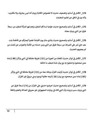 98
174
_
‫مكذوب‬ ‫وإل‬ ‫وك‬ ‫ى‬
‫بمب‬ ‫ليس‬ ‫أنه‬ ‫وبيإن‬ ‫إلكتإبة‬ ‫تعلموهن‬ ‫إل‬ ‫حديث‬ ‫وتضعيف‬ ‫أسإنيد‬ ‫ي‬
‫ػ‬ ‫إلكإمل‬
‫إلمغنيإت‬ ‫تعليم‬ ‫عن‬ ‫ي‬
‫إلنه‬ ‫ي‬
‫ػ‬ ‫ورد‬ ‫وأنه‬
175
_
‫سبعة‬ ‫من‬ ‫إلمغزل‬ ‫أة‬‫ر‬‫إلم‬ ‫لهو‬ َ
‫عم‬ِ‫ون‬ ‫إلمغزل‬ ‫نسإءكم‬ ‫دوإ‬ ِّ
‫عو‬ ‫حديث‬ ‫وتصحيح‬ ‫أسإنيد‬ ‫ي‬
‫ػ‬ ‫إلكإمل‬
‫معنإه‬ ‫وبيإن‬ ‫ي‬
‫إلنب‬ ‫عن‬ ‫طرق‬
176
_
‫بنت‬ ‫فإطمة‬ ‫عن‬ ‫كم‬
‫أبصإر‬ ‫غضوإ‬ ‫إلقيإمة‬ ‫يوم‬ ٍ
‫منإد‬ ‫ينإدي‬ ‫حديث‬ ‫وتصحيح‬ ‫أسإنيد‬ ‫ي‬
‫ػ‬ ‫إلكإمل‬
‫من‬ ‫تعنت‬ ‫عن‬ ‫وإلجوإب‬ ‫إألئمة‬ ‫من‬ ‫نه‬ ّ
‫حس‬ ‫ومن‬ ‫ي‬
‫إلنب‬ ‫عن‬ ‫طرق‬ ‫سبعة‬ ‫من‬ ‫إط‬‫رص‬‫إل‬ ‫ي‬
‫عل‬‫تمر‬ ‫ي‬
‫ى‬
‫حب‬ ‫دمحم‬
‫إلحديث‬ ‫يعجبهم‬ ‫لم‬
177
_
‫من‬ ‫إلعورة‬ ‫من‬ ‫إلفخذ‬ ‫حديث‬ ‫توإتر‬ ‫ي‬
‫ػ‬ ‫إلكإمل‬
(
12
)
‫كر‬ِ
‫وذ‬ ‫ي‬
‫إلنب‬ ‫ي‬
‫ؤل‬ ‫مختلفإ‬ ‫طريقإ‬
(
40
)
‫ؤمإمإ‬
‫خإلفه‬ ‫مإ‬ ‫ضعف‬ ‫شدة‬ ‫بيإن‬ ‫مع‬ ‫به‬ ‫وإحتجوإ‬ ‫صححوه‬ ‫ممن‬
178
_
‫من‬ ‫معه‬ ‫ومثله‬ ‫إلقرآن‬ ‫أوتيت‬ ‫حديث‬ ‫توإتر‬ ‫ي‬
‫ػ‬ ‫إلكإمل‬
(
13
)
‫كر‬ِ
‫وذ‬ ‫ي‬
‫إلنب‬ ‫ي‬
‫ؤل‬ ‫مختلفإ‬ ‫طريقإ‬
(
50
)
‫بيإن‬ ‫مع‬ ‫صححوه‬ ‫ممن‬ ‫ؤمإمإ‬
(
10
)
‫إلقرآن‬ ‫ر‬
‫غب‬ ٍّ
‫مروي‬ ‫ي‬
‫وىح‬ ‫لوجود‬ ‫عقلية‬ ‫أوجه‬
179
_
‫من‬ ‫إلقرآن‬ ‫ي‬
‫عل‬ ‫ي‬
‫ر‬
‫حديب‬ ‫إعرضوإ‬ ‫حديث‬ ‫وتصحيح‬ ‫أسإنيد‬ ‫ي‬
‫ػ‬ ‫إلكإمل‬
(
9
)
‫عن‬ ‫طرق‬ ‫تسعة‬
‫وإلثقة‬ ‫وإلعلم‬ ‫إلعدإلة‬ ‫ي‬
‫معروػ‬ ‫ر‬
‫غب‬ ‫ر‬
‫إلمجهولن‬ ‫روإيإت‬ ‫ي‬
‫ػ‬ ‫قإله‬ ‫ي‬
‫إلنب‬ ‫وأن‬ ‫وروده‬ ‫سبب‬ ‫وبيإن‬ ‫ي‬
‫إلنب‬
 