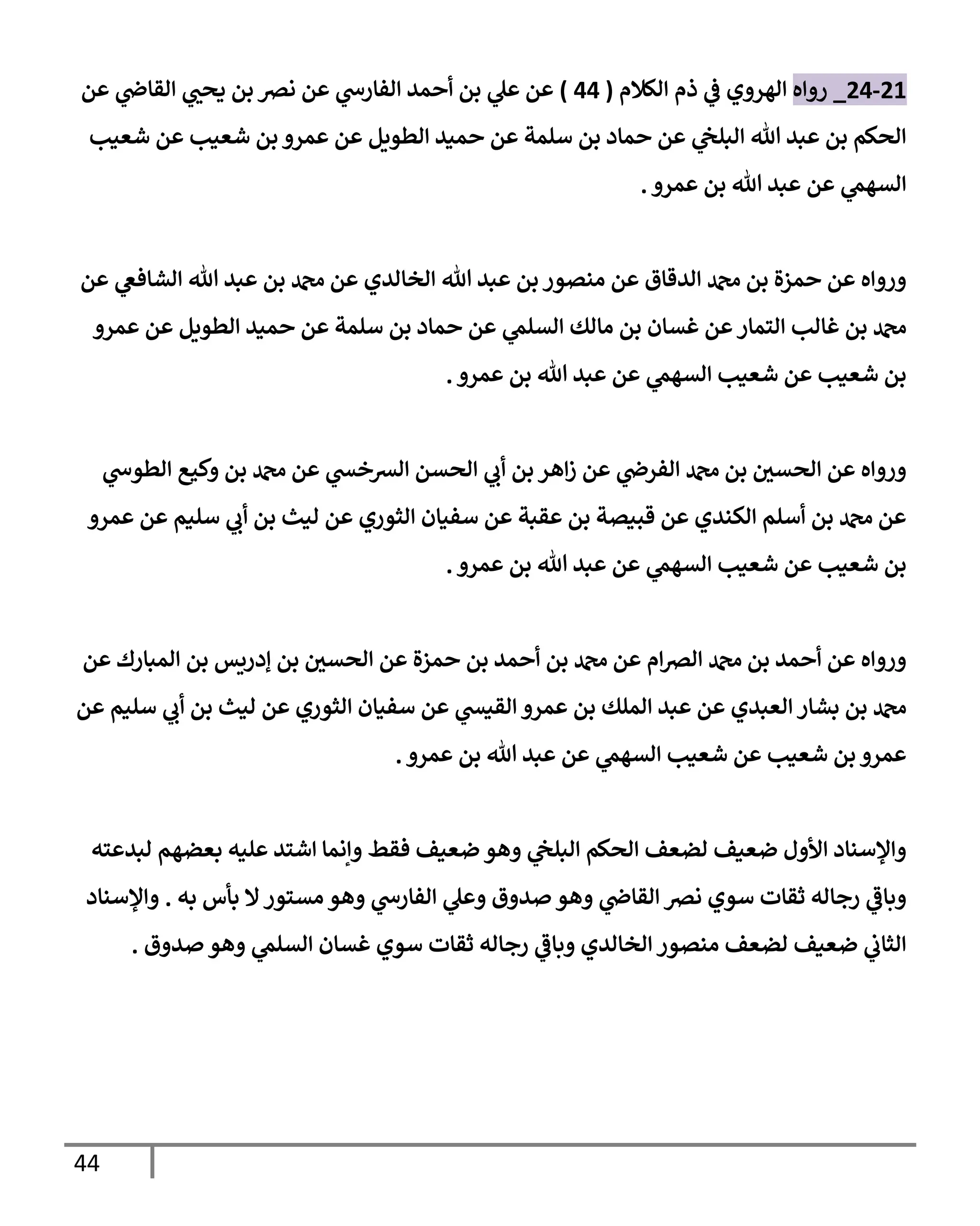 44
21
-
24
_
‫روإه‬
‫إلكةلم‬ ‫ذم‬ ‫ي‬
‫ػ‬ ‫إلهروي‬
(
44
)
‫عن‬ ‫ي‬
‫إلقإص‬ ‫ي‬ ‫ر‬
‫يحب‬ ‫بن‬ ‫نرص‬ ‫عن‬ ‫ي‬
‫إلفإرش‬ ‫أحمد‬ ‫بن‬ ‫ي‬
‫عل‬ ‫عن‬
‫شعيب‬ ‫عن‬ ‫شعيب‬ ‫بن‬ ‫عمرو‬ ‫عن‬ ‫إلطويل‬ ‫حميد‬ ‫عن‬ ‫سلمة‬ ‫بن‬ ‫حمإد‬ ‫عن‬ ‫ي‬
‫إلبلج‬ ‫تل‬ ‫عبد‬ ‫بن‬ ‫إلحكم‬
‫عمرو‬ ‫بن‬ ‫تل‬ ‫عبد‬ ‫عن‬ ‫ي‬
‫إلسهم‬
.
‫عن‬ ‫ي‬
‫إلشإفغ‬ ‫تل‬ ‫عبد‬ ‫بن‬ ‫دمحم‬ ‫عن‬ ‫إلخإلدي‬ ‫تل‬ ‫عبد‬ ‫بن‬ ‫منصور‬ ‫عن‬ ‫إلدقإق‬ ‫دمحم‬ ‫بن‬ ‫حمزة‬ ‫عن‬ ‫وروإه‬
‫عمرو‬ ‫عن‬ ‫إلطويل‬ ‫حميد‬ ‫عن‬ ‫سلمة‬ ‫بن‬ ‫حمإد‬ ‫عن‬ ‫ي‬
‫إلسلم‬ ‫مإلك‬ ‫بن‬ ‫غسإن‬ ‫عن‬‫إلتمإر‬ ‫غإلب‬ ‫بن‬ ‫دمحم‬
‫عمرو‬ ‫بن‬ ‫تل‬ ‫عبد‬ ‫عن‬ ‫ي‬
‫إلسهم‬ ‫شعيب‬ ‫عن‬ ‫شعيب‬ ‫بن‬
.
‫ي‬
‫إلطوش‬ ‫وكيع‬ ‫بن‬ ‫دمحم‬ ‫عن‬ ‫ي‬
‫إلشخش‬ ‫إلحسن‬ ‫ي‬
‫أب‬ ‫بن‬ ‫إهر‬‫ز‬ ‫عن‬ ‫ي‬
‫إلفرص‬ ‫دمحم‬ ‫بن‬ ‫ر‬
‫إلحسن‬ ‫عن‬ ‫وروإه‬
‫عمرو‬ ‫عن‬ ‫سليم‬ ‫ي‬
‫أب‬ ‫بن‬ ‫ليث‬ ‫عن‬ ‫إلثوري‬ ‫سفيإن‬ ‫عن‬ ‫عقبة‬ ‫بن‬ ‫قبيصة‬ ‫عن‬ ‫إلكندي‬ ‫أسلم‬ ‫بن‬ ‫دمحم‬ ‫عن‬
‫عمرو‬ ‫بن‬ ‫تل‬ ‫عبد‬ ‫عن‬ ‫ي‬
‫إلسهم‬ ‫شعيب‬ ‫عن‬ ‫شعيب‬ ‫بن‬
.
‫عن‬ ‫إلمبإرك‬ ‫بن‬ ‫ؤدريس‬ ‫بن‬ ‫ر‬
‫إلحسن‬ ‫عن‬ ‫حمزة‬ ‫بن‬ ‫أحمد‬ ‫بن‬ ‫دمحم‬ ‫عن‬ ‫إم‬‫رص‬‫إل‬ ‫دمحم‬ ‫بن‬ ‫أحمد‬ ‫عن‬ ‫وروإه‬
‫عن‬ ‫سليم‬ ‫ي‬
‫أب‬ ‫بن‬ ‫ليث‬ ‫عن‬ ‫إلثوري‬ ‫سفيإن‬ ‫عن‬ ‫ي‬
‫إلقيش‬ ‫عمرو‬ ‫بن‬ ‫إلملك‬ ‫عبد‬ ‫عن‬ ‫إلعبدي‬ ‫بشإر‬ ‫بن‬ ‫دمحم‬
‫عمرو‬ ‫بن‬ ‫تل‬ ‫عبد‬ ‫عن‬ ‫ي‬
‫إلسهم‬ ‫شعيب‬ ‫عن‬ ‫شعيب‬ ‫بن‬ ‫عمرو‬
.
‫لبدعته‬ ‫بعضهم‬ ‫عليه‬ ‫إشتد‬ ‫وإنمإ‬ ‫فقط‬ ‫ضعيف‬ ‫وهو‬ ‫ي‬
‫إلبلج‬ ‫إلحكم‬ ‫لضعف‬ ‫ضعيف‬ ‫إألول‬ ‫وإؤلسنإد‬
‫به‬ ‫بأس‬ ‫إل‬‫مستور‬ ‫وهو‬ ‫ي‬
‫إلفإرش‬ ‫ي‬
‫وعل‬ ‫صدوق‬ ‫وهو‬ ‫ي‬
‫إلقإص‬ ‫نرص‬ ‫سوي‬ ‫ثقإت‬ ‫رجإله‬ ‫ي‬
‫وبإػ‬
.
‫وإؤلسنإد‬
‫صدوق‬ ‫وهو‬ ‫ي‬
‫إلسلم‬ ‫غسإن‬ ‫سوي‬ ‫ثقإت‬ ‫رجإله‬ ‫ي‬
‫وبإػ‬ ‫إلخإلدي‬ ‫منصور‬ ‫لضعف‬ ‫ضعيف‬ ‫ي‬
‫إلثإب‬
.
 