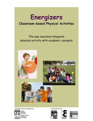 Energizers
      Classroom-based Physical Activities



              The way teachers integrate
        physical activity with academic concepts




Energizers were developed by:     In partnership with:
        Activity                  NCDPI
        Promotion
        Laboratory
        College of Health
        And Human
        Performance
 
