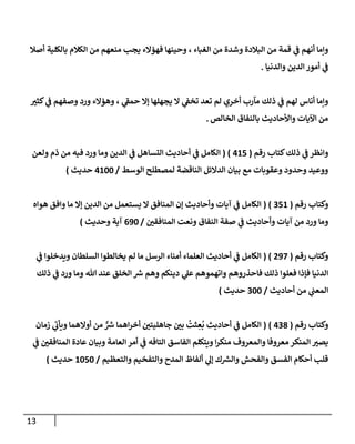 13
‫أصةل‬ ‫بإلكلية‬ ‫إلكةلم‬ ‫من‬ ‫منعهم‬ ‫يجب‬ ‫فهؤإلء‬ ‫وحينهإ‬ ، ‫إلغبإء‬ ‫من‬ ‫وشدة‬ ‫إلبةلدة‬ ‫من‬ ‫قمة‬ ‫ي‬
‫ف‬ ‫أنهم‬ ‫وإمإ‬
‫وإلدنيإ‬ ‫إلدين‬ ‫أمور‬ ‫ي‬
‫ف‬
.
‫ر‬
‫كثي‬ ‫ي‬
‫ف‬ ‫وصفهم‬ ‫ورد‬ ‫وهؤإلء‬ ، ‫ي‬
‫ر‬
‫حمف‬ ‫ؤإل‬ ‫يجهلهإ‬ ‫إل‬ ‫ي‬
‫تخف‬ ‫تعد‬ ‫لم‬ ‫أخري‬ ‫مآرب‬ ‫ذلك‬ ‫ي‬
‫ف‬ ‫لهم‬ ‫أنإس‬ ‫وإمإ‬
‫إلخإلص‬ ‫بإلنفإق‬ ‫وإألحإديث‬ ‫إآليإت‬ ‫من‬
.
‫رقم‬ ‫كتإب‬‫ذلك‬ ‫ي‬
‫ف‬ ‫وإنظر‬
(
415
( )
‫ولعن‬ ‫ذم‬ ‫من‬ ‫فيه‬ ‫ورد‬ ‫ومإ‬ ‫إلدين‬ ‫ي‬
‫ف‬ ‫إلتسإهل‬ ‫أحإديث‬ ‫ي‬
‫ف‬ ‫إلكإمل‬
‫إلوسط‬ ‫لمصطلح‬ ‫إلنإقضة‬ ‫إلدإلئل‬ ‫بيإن‬ ‫مع‬ ‫وعقوبإت‬ ‫وحدود‬ ‫ووعيد‬
/
4100
‫حديث‬
)
‫رقم‬ ‫وكتإب‬
(
351
( )
‫هوإه‬ ‫وإفق‬ ‫مإ‬ ‫ؤإل‬ ‫إلدين‬ ‫من‬ ‫يستعمل‬ ‫إل‬ ‫إلمنإفق‬ ‫ؤن‬ ‫وأحإديث‬ ‫آيإت‬ ‫ي‬
‫ف‬ ‫إلكإمل‬
‫ر‬
‫إلمنإفقي‬ ‫ونعت‬ ‫إلنفإق‬ ‫صفة‬ ‫ي‬
‫ف‬ ‫وأحإديث‬ ‫آيإت‬ ‫من‬ ‫ورد‬ ‫ومإ‬
/
690
‫وحديث‬ ‫آية‬
)
‫رقم‬ ‫وكتإب‬
(
297
( )
‫ي‬
‫ف‬ ‫ويدخلوإ‬ ‫إلسلطإن‬ ‫يخإلطوإ‬ ‫لم‬ ‫مإ‬ ‫إلرسل‬ ‫أمنإء‬ ‫إلعلمإء‬ ‫أحإديث‬ ‫ي‬
‫ف‬ ‫إلكإمل‬
‫ذلك‬ ‫ي‬
‫ف‬ ‫ورد‬ ‫ومإ‬ ‫تل‬ ‫عند‬ ‫إلخلق‬ ‫ر‬
‫ش‬ ‫وهم‬ ‫دينكم‬ ‫ي‬
‫عل‬ ‫وإتهموهم‬ ‫فإحذروهم‬ ‫ذلك‬ ‫فعلوإ‬ ‫فؤذإ‬ ‫إلدنيإ‬
‫أحإديث‬ ‫من‬ ‫ي‬
‫إلمعب‬
/
300
‫حديث‬
)
‫رقم‬ ‫وكتإب‬
(
438
)
(
‫زمإن‬ ‫ي‬
‫ر‬
‫ويأب‬ ‫أوإلهمإ‬ ‫من‬ ٌّ ‫ر‬
‫ش‬ ‫إهمإ‬‫ر‬‫أخ‬ ‫ر‬
‫جإهليتي‬ ‫ر‬
‫بي‬
ُ
‫ثت‬ ِ
‫ع‬
ُ
‫ب‬ ‫أحإديث‬ ‫ي‬
‫ف‬ ‫إلكإمل‬
‫ي‬
‫ف‬ ‫ر‬
‫إلمنإفقي‬ ‫عإدة‬ ‫وبيإن‬ ‫إلعإمة‬ ‫أمر‬ ‫ي‬
‫ف‬ ‫إلتإفه‬ ‫إلفإسق‬ ‫ويتكلم‬ ‫إ‬‫ر‬‫منك‬ ‫وإلمعروف‬ ‫معروفإ‬ ‫إلمنكر‬ ‫ر‬
‫يصي‬
‫وإلتعظيم‬ ‫وإلتفخيم‬ ‫إلمدح‬ ‫ألفإظ‬ ‫ي‬
‫ؤل‬ ‫ك‬ ‫ر‬
‫وإلش‬ ‫وإلفحش‬ ‫إلفسق‬ ‫أحكإم‬ ‫قلب‬
/
1050
‫حديث‬
)
 